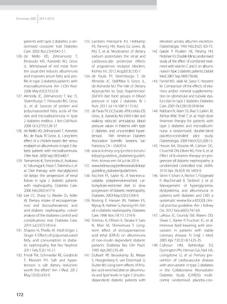 172
Diretrizes SBD 2014-2015
patients with type 2 diabetes: a ran-
domized crossover trial. Diabetes
Care. 2002 Apr;25(4):645-51.
126.	 de Mello VD, Zelmanovitz T,
Perassolo MS, Azevedo MJ, Gross
JL. Withdrawal of red meat from
the usual diet reduces albuminuria
and improves serum fatty acid pro-
file in type 2 diabetes patients with
macroalbuminuria. Am J Clin Nutr.
2006 May;83(5):1032-8.
127.	 Almeida JC, Zelmanovitz T, Vaz JS,
Steemburgo T, Perassolo MS, Gross
JL, et al. Sources of protein and
polyunsaturated fatty acids of the
diet and microalbuminuria in type
2 diabetes mellitus. J Am Coll Nutr.
2008 Oct;27(5):528-37.
128.	 de Mello VD, Zelmanovitz T, Azevedo
MJ, de Paula TP, Gross JL. Long-term
effect of a chicken-based diet versus
enalapril on albuminuria in type 2 dia-
betic patients with microalbuminuria.
J Ren Nutr. 2008 Sep;18(5):440-7.
129.	 Yamamoto K,Tomonobu K, Asakawa
H, Tokunaga K, Hase T, Tokimitsu I, et
al. Diet therapy with diacylglycerol
oil delays the progression of renal
failure in type 2 diabetic patients
with nephropathy. Diabetes Care.
2006 Feb;29(2):417-9.
130.	 Lee CC, Sharp SJ, Wexler DJ, Adler
AI. Dietary intake of eicosapentae-
noic and docosahexaenoic acid
and diabetic nephropathy: cohort
analysis of the diabetes control and
complications trial. Diabetes Care.
2010 Jul;33(7):1454-6.
131.	 Shapiro H, Theilla M, Attal-Singer J,
Singer P. Effects of polyunsaturated
fatty acid consumption in diabe-
tic nephropathy. Nat Rev Nephrol.
2011 Feb;7(2):110-21.
132.	 Frisoli TM, Schmieder RE, Grodzicki
T, Messerli FH. Salt and hyper-
tension: is salt dietary reduction
worth the effort? Am J Med. 2012
May;125(5):433-9.
133.	 Lambers Heerspink HJ, Holtkamp
FA, Parving HH, Navis GJ, Lewis JB,
Ritz E, et al. Moderation of dietary
sodium potentiates the renal and
cardiovascular protective effects
of angiotensin receptor blockers.
Kidney Int. 2012 Aug;82(3):330-7.
134.	 de Paula TP, Steemburgo T, de
Almeida JC, Dall'Alba V, Gross JL,
de Azevedo MJ. The role of Dietary
Approaches to Stop Hypertension
(DASH) diet food groups in blood
pressure in type 2 diabetes. Br J
Nutr. 2012 Jul 14;108(1):155-62.
135.	 de PaulaTV, LV; Zucatti, ATN; Leitão, CB;
Gross, JL; Azevedo, MJ. DASH diet and
walking reduced ambulatory blood
pressure values in Patients with type
2 diabetes and uncontrolled hyper-
tension. 74th American Diabetes
Association Scientific Sessions; San
Francisco,CA–USA2014.
136.	 www.kidney.org/professionals/
kdoqi/guideline_diabetes/guide5.
htm. Acesso em: 04 jul de 2014.
137.	 www.kidney.org/professionals/kdoqi/
guideline_diabetes/guide5.htm.
138.	 Facchini FS, Saylor KL. A low-iron-a-
vailable, polyphenol-enriched, car-
bohydrate-restricted diet to slow
progression of diabetic nephropathy.
Diabetes. 2003 May;52(5):1204-9.
139.	 Rossing P, Hansen BV, Nielsen FS,
Myrup B, Holmer G, Parving HH. Fish
oilin diabetic nephropathy.Diabetes
Care. 1996 Nov;19(11):1214-9.
140.	 Shimizu H, Ohtani K, Tanaka Y, Sato
N, Mori M, Shimomura Y. Long-
term effect of eicosapentaenoic
acid ethyl (EPA-E) on albuminuria
of non-insulin dependent diabetic
patients. Diabetes Res Clin Pract.
1995 Apr;28(1):35-40.
141.	 Dullaart RP, Beusekamp BJ, Meijer
S, Hoogenberg K, van Doormaal JJ,
Sluiter WJ. Long-term effects of lino-
leic-acid-enricheddietonalbuminu-
ria and lipid levels in type 1 (insulin-
dependent) diabetic patients with
elevated urinary albumin excretion.
Diabetologia. 1992 Feb;35(2):165-72.
142.	 Gaede P, Poulsen HE, Parving HH,
PedersenO.Double-blind,randomised
study of the effect of combined treat-
ment with vitamin C and E on albumi-
nuriainType2diabeticpatients.Diabet
Med.2001Sep;18(9):756-60.
143.	 Farvid MS, Jalali M, Siassi F, Hosseini
M. Comparison of the effects of vita-
mins and/or mineral supplementa-
tion on glomerular and tubular dys-
function in type 2 diabetes. Diabetes
Care. 2005 Oct;28(10):2458-64.
144.	 Rabbani N, Alam SS, Riaz S, Larkin JR,
Akhtar MW, Shafi T, et al. High-dose
thiamine therapy for patients with
type 2 diabetes and microalbumi-
nuria: a randomised, double-blind
placebo-controlled pilot study.
Diabetologia. 2009 Feb;52(2):208-12.
145.	 House AA, Eliasziw M, Cattran DC,
Churchill DN, Oliver MJ, Fine A, et al.
Effect of B-vitamin therapy on pro-
gression of diabetic nephropathy: a
randomized controlled trial. JAMA.
2010 Apr 28;303(16):1603-9.
146.	 Slinin Y, Ishani A, Rector T, Fitzgerald
P, MacDonald R, Tacklind J, et al.
Management of hyperglycemia,
dyslipidemia, and albuminuria in
patients with diabetes and CKD: a
systematic review for a KDOQI clini-
cal practice guideline. Am J Kidney
Dis. 2012 Nov;60(5):747-69.
147.	 LaRosa JC, Grundy SM, Waters DD,
Shear C, Barter P, Fruchart JC, et al.
Intensive lipid lowering with ator-
vastatin in patients with stable
coronary disease. N Engl J Med.
2005 Apr 7;352(14):1425-35.
148.	 Colhoun HM, Betteridge DJ,
Durrington PN, Hitman GA, Neil HA,
Livingstone SJ, et al. Primary pre-
vention of cardiovascular disease
with atorvastatin in type 2 diabetes
in the Collaborative Atorvastatin
Diabetes Study (CARDS): multi-
centre randomised placebo-con-
 