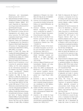 196
Diretrizes SBD 2014-2015
Obstetricians and Gynecologists.
Obstet Gynecol. 2011;118:751-3.
10.	 NationalInstitutesofHealthConsensus
Development Conference: Diagnosing
Gestational Diabetes Mellitus. 2013
march. Disponível em: http://preven-
tion.nih.gov/cdp/conferences/2013/
gdm/final-statement.aspx.
11.	 MetzgerBE,LoweLP,DyerAR,Trimble
ER, Chaovarindr U, Coustan DR et al.
Hyperglycemia and adverse preg-
nancy outcomes. The HAPO Study
cooperative research group. N Engl J
Med. 2008;358:1991-2002.
12.	 Diagnostic Criteria and Classification
of Hyperglycaemia First Detected in
Pregnancy.World Health Organization
2013.acesso em http://apps.who.int/
iris/bitstream/10665/85975/1/WHO_
NMH_MND_13.2_eng.pdf.
13.	 Mission JF, Ohno MS, Cheng YW,
CaugheyAB.Gestationaldiabetesscree-
ningwiththenewIADPSGguidelines:a
cost-effectiveness analysis. Am J Obstet
Gynecol.2012Oct;207(4):326.e1-9.
14.	 Werner EF, Pettker CM, Zuckerwise L,
Reel M, Funai EF, Henderson J, et al.
Screening for gestational diabetes
mellitus: are the criteria proposed
by the international association of
the Diabetes and Pregnancy Study
Groups cost-effective? Diabetes
Care. 2012 Mar; 35(3):529-35.
15.	 Crowther CA, Hiller JE, Moss JR,
McPhee AJ, Jeffries WS, Robinsons JS.
Effect of treatment of gestational dia-
betes mellitus on pregnancy outco-
mes. N Engl J Med. 2005;352: 2477-86.
16.	 Landon MB, Spong CY, Thom E et al.
Multicenter, randomized trial of treat-
ment for mild gestational diabetes. N
Engl J Med. 2009;361:1339-48.
17.	 HartlingL,DrydenDM,GuthrieA,Muise
M, Vandermeer B, Donovan L. Benefits
and Harms of Treating Gestational
Diabetes Mellitus: A Systematic Review
andMeta-analysisfortheU.S.Preventive
Services Task Force and the National
Institutes of Health Office of Medical
Applications of Research. Ann Intern
Med. 2013 May 28. doi: 10.7326/0003-
4819-159-2-201307160-00661.
18.	 Schirmer J et al. Assistência pré-natal:
manual técnico. Brasília: Secretaria de
Políticas de Saúde-SP/Ministério da
Saúde, 2000; 66p.
19.	 American Diabetes Association
Medical management of preg-
nancy complicated by diabetes. 3
ed. American Diabetes Association,
Clinical Education Series. 2000.
20.	 Franz MJ, Horton ES, Bantle JP et al.
Nutrition principles for the mana-
gement of diabetes and related
complications. Diabetes Care. 1994;
17(5):490-518.
21.	 ADA Reports. Position of the Ameri-
can Dietetic Association: use of nutri-
tive and nonnutritive sweete-ners. J
Am Diet Assoc. 2004; 255-75.
22.	 ADA Reports. Position of the American
Dietetic Association: nutricion and
lifestyle for a healthy pregnancy
outcome. J Am Diet Assoc. 2002;
1022:1479-90.
23.	 AmericanCollegeofObstetriciansand
Gynecologists. Diabetes and preg-
nancy.Technical Bulletin. 1994.
24.	 Davies GAL, Wolfe LA, Mottola MF,
MacKinnon C. Joint SOGC/CSEP cli-
nical practice guideline: exercise
in pregnancy and the postpartum
period. Can J Appl Physiol. 2003;
28:329-41.
25.	 Buchanan T, Kjos SL, Montoro
MN et al. Use of fetal ultrasound to
select metabolictherapyforpregnan-
cies complicated by mild diabetes.
Diabetes Care. 1994;17:275-83.
26.	 Hadden DR. When and how to start
insulin treatment in gestational dia-
betes: a UK perspective. Diabetic Med.
2001;18:960-4.
27.	 Jovanovic L, Ilic S, Pettitt DJ, Hugo
K, Gutierrez M, Bowsher RR et al.
Metabolic and immunologic effects
ofinsulinlisproingestationaldiabetes.
Diabetes Care. 1999;22:1422-7.
28.	 Pettitt DJ, Kolaczynski JW, Ospina P,
Jovanovic L. Comparison of an insu-
lin analog, insulin aspart, and regular
human insulin with no insulin in ges-
tacional diabetes mellitus. Diabetes
Care. 2003;26:183-6.
29.	 Mathiesen ER, Hod M, Ivanisevic M,
Garcia SD, Brøndsted L, Jovanovic
L, et al. Maternal Efficacy and
Safety Outcomes in a Randomized,
Controlled Trial Comparing Insulin
Detemir With NPH Insulin in 310
Pregnant Women With Type 1
Diabetes. Diabetes Care. 2012 Jul 30.
30.	 Negrato CA, Rafacho A, Negrato G et
al. Glargine vs NPH insulin the-rapy in
pregnancies complicated by diabetes:
an observational cohort study. Diab
Res Clin Pract. 2010;89(1):46.
31.	 Rowan JA, Hague WM, Wanzhen G,
Battin M, Moore MP. Metformin ver-
sus insulin for the treatment of ges-
tational diabetes. N Engl J Med. 2008;
358(19):2003-15.
32.	 RowanJA,RushEC,ObolonkinV,Battin
M, Wouldes T, Hague WM. Metformin
in gestational diabetes: the offspring
follow-up (MiG TOFU): body compo-
sition at 2 years of age. Diabetes Care.
2011 Oct;34(10):2279-84.
33.	 Langer O, Conway DL, Berkus MD,
Xenaks EM, Gonzales O. A comparison
of glyburide and insulin in women
with gestational diabetes mellitus. N
Engl J Med. 2000;343:1134-8.
34.	 Cheng YW, Chung JH, Block-
Kurbisch I, Inturrisi M, Caughey AB.
Treatment of gestational diabetes
mellitus: glyburide compared to
subcutaneous insulin therapy and
associated perinatal outcomes. J
Matern Fetal Neonatal Med. 2012
Apr;25(4):379-84.
35.	 Hague WM, Davoran PH, McIntyre
D, et al. Metformin crosses the pla-
centa: a modulator for fetal insulin
resistance. BMJ 2003;327: 880-881.
36.	 Hebert MF1, Ma X, Naraharisetti SB,
Krudys KM, Umans JG, Hankins GD,
 