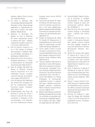 218
Diretrizes SBD 2014-2015
diabetes mellitus. Clinica Chimica
Acta. 2004;344:189-94.
22.	 De Zwart LL, Meerman JHN,
CommandeurJNM,VermeulenNPE.
Biomarkers of free radical damage
applications in experimental ani-
mals and in humans. Free Radic
BiolMed. 1999;26:202-26.
23.	 Mackness B, Durrington PN,
Boulton AJ, Hine D, Mackness
MI. Serum paraoxonase activity
in patients with type 1 diabetes
com­pared to healthy controls. Eur
J Clin Invest. 2002;32:259-64.
24.	 Pan HZ, Zhang H, Chang D, Li H,
Sui H. The change of oxidative
stress products in diabetes melli-
tus and diabetic retinopathy. Br J
Ophthalmol. 2008;92:548-51.
25.	 Bonetti PO, Lerman LO, Lerman A.
Endotelial dysfunction: A marker
of atherosclerotic risk. Arterioscler
Thromb Vasc Biol. 2003;23:168-75.
26.	 Alam TA, Seifalian AM, Baker DA.
Review of Methods Currently
Used for Assessment of In vivo
Endothelial Function. European
Jour­nal of Vascular and Endovas-
cular Surgery. 2005;29:269-76.
27.	 Cohn JN, Quyyumi AA, Hollenberg
NK, Jamerson KA. Surrogate mar­
kers for cardiovascular disease:
Functional markers. Circulation.
2004;109(4):31-46.
28.	 Struijker-Boudier HAJ, Rosei AE,
Bruneval P, Camici PG, Christ F,
Henrion D, Lévy BI, Pries A, Vano-
verscheide JL. Evaluation of the
microcirculation and hyperten-
sion and cardiovascular disease.
European Heart Journal. 2007;28
(23):2834-40.
29.	 Yvonne-Tee GB, Rasool AH, Halim
AS, Rahman AR. Noninvasive asses-
sment of cutaneous vascular func-
tion in vivo using capilla­roscopy,
plethysmographyandlaserDoppler
instruments: Its strengths and wea-
knesses. Clin He­mor­heol Microcirc.
2006;34:457-73.
30.	 Al-Qaisi M, Kharbanda RK, Mittal
TK, Donald AE. Measurement of
endothelial function and its clinical
utility for cardiovascular risk. Vasc
Health Risk Manag. 2008;4:647-52.
31.	 Turner J, Belch JJ, Khan F. Current
concepts in assessment of micro-
vascular endothelial function using
laser Doppler imaging and ionto-
phoresis. Trends Cardiovasc Med.
2008;18:109-16.
32.	 Tibiriçá E, Matheus ASM, Nunes B,
Sperandei S, Gomes MB. Repeata­
bility of the evaluation of systemic
microvascular endothelial func-
tion using laser Doppler perfusion
monitoring: Clinical and statistical
implications. Clinics. 2011;66:1-6.
33.	 Gomes MB, Matheus AS, Tibiriçá
E.Evaluation of microvascular
endothelial function in patients
with type 1 diabetes using laser-
Doppler perfusion monitoring:
Which method to choose? Micro-
vasc Res. 2008;76:132-3.
34.	 Matheus ASM,Tibiriçá E, da Silva P B,
Bevilácqua da Matta MF, Gomes MB.
Uric acid levels are associated with
microvascular endothelial dysfunc-
tion in patients with Type 1 diabe-
tes. Diabet Med. 2011;28:1188–93.
35.	 RoustitM,MilletC,BlaiseS,Dufour-
net B, Cracowski JL. Excellent
reproducibility of laser speckle
contrast imaging to assess skin
microvascular reactivity. Microv
Res. 2010;80:505-11.
36.	 Boas DA, Dunn AK. Laser speckle
contrast imaging in biomedical
optics. J Biomed Opt. 2010;15
(10):11-17.
37.	 Millet C, Roustit M, Blaise S, Cra-
cowski JL. Comparison between
laser speckle contrast imaging
and laser Doppler imaging to
assess skin blood flow in humans.
Microvascular Research. 2011;
82:147-51.
38.	 Bonetti PO, Pumper GM, Higano
ST, Holmes DR Jr., Kuvin JT, Ler-
man A. Noninvasive Identification
of Patients with Early Coronary
Atheros­clerosis by Assessment of
Digital Reactive Hyperemia. Jacc.
2004;44:2137-41.
39.	 Kuvin JT, Mammen A, Mooney P,
Alsheikh-Ali A, Karas RH. Assess-
ment of Peripheral Vascular Endo-
thelial Function in the Ambulatory
Setting. Vascular Medicine. 2007;
12:13-16.
40.	 Reisner Y, Lusky R, Shay-El Y, Sch-
nall R, Herscovici S. Reproducibility
of endothelial function and arte-
rial stiffness assessed using finger
peripheral arterial tonometry. EHJ.
2007;28 (Suppl.):484.
41.	 Flammer AJ, Anderson T, Celer-
majer DS, Reager, MA, Deanfield
J, Ganz P et al. The Assessment of
Endothelial Function. Circulation.
2012;126:753-67.
 