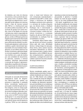 13
2014-2015 Diretrizes SBD
do diabetes, por meio de diversos
mecanismos, como aumento dos áci-
dos graxos livres circulantes (FFAs),
diminuição da adiponectina e secre-
ção pelo tecido adiposo de citocinas
(como o fator de necrose tumoral
alfa [TNF-α] e a interleucina-6) que
em última análise exacerbam a RI.12
O
acúmulo de gordura em outros teci-
dos, como os do fígado, do músculo
e do pâncreas, reduz a capacidade do
fígado e do músculo em metabolizar a
glicose, sendo a infiltração gordurosa
hepáticaparticularmenterelacionada
à RI. No pâncreas endócrino, contribui
para a disfunção da célula β, e sua des-
truição pela apoptose e pelo estresse
oxidativo, quadro denominado lipo-
toxicidade. Uma vez instalada a hiper-
glicemia, os seus efeitos adversos nos
tecidos constituem a glicotoxicidade:
no músculo esquelético, a hiperglice-
mia interfere com a ação da insulina
por uma variedade de mecanismos;
no pâncreas, aumenta o estresse
oxidativo, reduzindo ulteriormente
a secreção de insulina. A glicotoxici-
dade altera o equilíbrio do ciclo apop-
tose-regeneração da célula β aumen-
tando a perda de massa celular.2,10
MÉTODOS DE AVALIAÇÃO
A RI pode ser acessada diretamente
utilizando-se testes de diagnós-
tico laboratorial que avaliam sua
presença e magnitude. A avaliação
direta, considerada “padrão-ouro”,
pressupõe a medida da ação da insu-
lina exógena, como no clamp eugli-
cêmico hiperinsulinêmico (EHC); ou
da insulina endógena liberada a par-
tir de um estímulo: glicose endove-
nosa, como no IVGTT minimal model
de Bergman13
e no clamp hiperglicê-
mico; ou após estímulos por via oral
com glicose (teste oral de tolerância
à glicose, TOTG) ou com alimentos
como o mixed meal tolerance test
com composição estandardizada e
predeterminada (MTT). O EHC inter-
rompe o mecanismo de feedback
fisiológico existente entre a glicemia
e a secreção de insulina enquanto
que, nos demais testes, o feedback
fisiológico não é interrompido e,
outros fatores envolvidos tais como
a função β-celular, o efeito dos hor-
mônios incretínicos e a produção
hepática de glicose (EGP) devem se
considerados na avaliação final da
sensibilidade à insulina.
Entretanto, alguns destes méto-
dos não são de uso comum na prática
clínica pelo alto custo, dificuldade
técnica e tempo longo de execução.
Dessa forma, vários autores buscam
marcadores laboratoriais ou clínicos
mais acessíveis para a prática clínica.
Marcadores, como o HOMA-R, são usa-
dos corriqueiramente e apresentam,
sobretudo, a vantagem de serem cal-
culados a partir de uma única amostra
de sangue obtida em jejum.
CLAMP EUGLICÊMICO
HIPERINSULINÊMICO
Técnica considerada padrão ouro14
e
referênciaparaoutrostestes.Foidesen-
volvida inicialmente por Andres et al.15
que, em 1966, fizeram uma analogia
com o método do clamp de voltagem,
utilizado em estudos de neurociência.
As medidas são altamente reprodutí-
veis,poissãoobtidasemumestadoque
se aproxima do equilíbrio, havendo um
coeficiente de variação intraindividual
emtornode10%.Oclamppodeserrea-
lizado mesmo em pacientes com grave
disfunçãodacélulaβ,poisnãodepende
da secreção hormonal. A técnica prevê
a infusão de insulina regular humana,
na forma de um bolus seguido de infu-
são contínua por todo o estudo, com o
objetivo de obter uma insulinemia que
reproduzaosníveisnormaisdoperíodo
pós-prandial. A glicemia é mantida
estável, nos níveis do jejum (isoglicê-
mico) ou, em níveis predeterminados
∼100 mg/d (euglicêmico) por meio
da infusão simultânea de uma solução
de glicose hipertônica, em velocidade
variável. Alcançada a condição de equi-
líbrio – steady state, as taxas de infusão
de glicose serão iguais às taxas da cap-
tação pelos tecidos sensíveis à insulina
(taxa metabólica ou Mvalue) desde que
ocorra supressão total da produção
endógena de glicose (EGP). Nos casos
emqueaEGPnãoécompletamenteini-
bida pela hiperinsulinemia, a captação
de glicose será igual à soma da taxa de
infusão de glicose e da EGP. Para ava-
liar adequadamente a EGP é necessário
associar glicose marcada com isótopos
estáveis ou radioativos, o que complica
ulteriormente o método. Deve-se res-
saltar, porém, que a EGP é parcialmente
inibida, mesmo em pacientes diabéti-
cos,16
validando o Mvaluedo clampsem
amedidaconcomitantedaEGP.Pode-se
realizar qualquer combinação entre gli-
cose e insulina, permitindo investigar
diferentes situações, p. ex., a secreção
de hormônios contrarreguladores da
hipoglicemia. O clamp pode ser combi-
nado com outros procedimentos para
avaliar ações específicas da insulina:
com glicose marcada avalia o efeito na
EGP; com ácidos graxos e aminoácidos
marcados, avalia a lipólise e a degrada-
ção proteica; com a calorimetria indi-
reta, a termogênese e a oxidação de
substratos; com o PETScan com glicose
marcada avalia a captação regional de
glicose estimulada pela insulina.
O ponto de corte RI/sensibilidade
normal para o M value foi avaliado
em 28 µmol/min/kg de massa magra
mediante análise dos resultados de um
grandenúmerodepessoassubmetidas
ao clamp com infusão de insulina a 40
mU/m2
/min,17
emboradiferençaspopu-
lacionais tenham sido descritas.
 