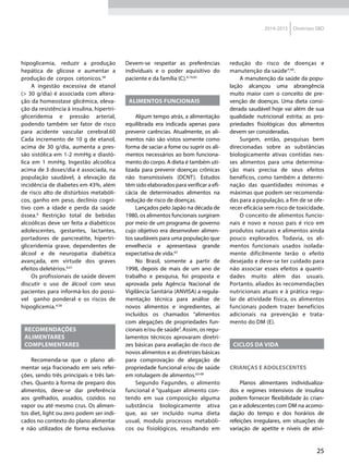 25
2014-2015 Diretrizes SBD
hipoglicemia, reduzir a produção
hepática de glicose e aumentar a
produção de corpos cetonicos.58
A ingestão excessiva de etanol
(> 30 g/dia) é associada com altera-
ção da homeostase glicêmica, eleva-
ção da resistência à insulina, hipertri-
gliceridemia e pressão arterial,
podendo também ser fator de risco
para acidente vascular cerebral.60
Cada incremento de 10 g de etanol,
acima de 30 g/dia, aumenta a pres-
são sistólica em 1-2 mmHg e diastó-
lica em 1  mmHg. Ingestão alcoólica
acima de 3 doses/dia é associada, na
população saudável, à elevação da
incidência de diabetes em 43%, além
de risco alto de distúrbios metabóli-
cos, ganho em peso, declínio cogni-
tivo com a idade e perda da saúde
óssea.6
Restrição total de bebidas
alcoólicas deve ser feita a diabéticos
adolescentes, gestantes, lactantes,
portadores de pancreatite, hipertri-
gliceridemia grave, dependentes de
álcool e de neuropatia diabética
avançada, em virtude dos graves
efeitos deletérios.6,61
Os profissionais de saúde devem
discutir o uso de álcool com seus
pacientes para informá-los do possi-
vel ganho ponderal e os riscos de
hipoglicemia.4,58
RECOMENDAÇÕES
ALIMENTARES
COMPLEMENTARES
Recomenda-se que o plano ali-
mentar seja fracionado em seis refei-
ções, sendo três principais e três lan-
ches. Quanto à forma de preparo dos
alimentos, deve-se dar preferência
aos grelhados, assados, cozidos no
vapor ou até mesmo crus. Os alimen-
tos diet, light ou zero podem ser indi-
cados no contexto do plano alimentar
e não utilizados de forma exclusiva.
Devem-se respeitar as preferências
individuais e o poder aquisitivo do
paciente e da família (C).4,19,62
ALIMENTOS FUNCIONAIS
Algum tempo atrás, a alimentação
equilibrada era indicada apenas para
prevenir carências. Atualmente, os ali-
mentos não são vistos somente como
forma de saciar a fome ou suprir os ali-
mentos necessários ao bom funciona-
mento do corpo. A dieta é também uti-
lizada para prevenir doenças crônicas
não transmissíveis (DCNT). Estudos
têm sido elaborados para verificar a efi-
cácia de determinados alimentos na
redução de risco de doenças.
Lançados pelo Japão na década de
1980, os alimentos funcionais surgiram
por meio de um programa de governo
cujo objetivo era desenvolver alimen-
tos saudáveis para uma população que
envelhecia e apresentava grande
expectativa de vida.63
No Brasil, somente a partir de
1998, depois de mais de um ano de
trabalho e pesquisa, foi proposta e
aprovada pela Agência Nacional de
Vigilância Sanitária (ANVISA) a regula-
mentação técnica para análise de
novos alimentos e ingredientes, aí
incluídos os chamados “alimentos
com alegações de propriedades fun-
cionais e/ou de saúde”. Assim, os regu-
lamentos técnicos aprovaram diretri-
zes básicas para avaliação de risco de
novos alimentos e as diretrizes básicas
para comprovação de alegação de
propriedade funcional e/ou de saúde
em rotulagem de alimentos.63-68
Segundo Fagundes, o alimento
funcional é “qualquer alimento con-
tendo em sua composição alguma
substância biologicamente ativa
que, ao ser incluído numa dieta
usual, modula processos metabóli-
cos ou fisiológicos, resultando em
redução do risco de doenças e
manutenção da saúde“.69
.
A manutenção da saúde da popu-
lação alcançou uma abrangência
muito maior com o conceito de pre-
venção de doenças. Uma dieta consi-
derada saudável hoje vai além de sua
qualidade nutricional estrita; as pro-
priedades fisiológicas dos alimentos
devem ser consideradas.
Surgem, então, pesquisas bem
direcionadas sobre as substâncias
biologicamente ativas contidas nes-
ses alimentos para uma determina-
ção mais precisa de seus efeitos
benéficos, como também a determi-
nação das quantidades mínimas e
máximas que podem ser recomenda-
das para a população, a fim de se ofe-
recer eficácia sem risco de toxicidade.
O conceito de alimentos funcio-
nais é novo e nosso país é rico em
produtos naturais e alimentos ainda
pouco explorados. Todavia, os ali-
mentos funcionais usados isolada-
mente dificilmente terão o efeito
desejado e deve-se ter cuidado para
não associar esses efeitos a quanti-
dades muito além das usuais.
Portanto, aliados às recomendações
nutricionais atuais e à prática regu-
lar de atividade física, os alimentos
funcionais podem trazer benefícios
adicionais na prevenção e trata-
mento do DM (E).
CICLOS DA VIDA
Crianças e adolescentes
Planos alimentares individualiza-
dos e regimes intensivos de insulina
podem fornecer flexibilidade às crian-
ças e adolescentes com DM na acomo-
dação do tempo e dos horários de
refeições irregulares, em situações de
variação de apetite e níveis de ativi-
 