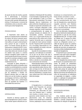 29
2014-2015 Diretrizes SBD
do ajuste da dose de insulina, quando
ela é administrada, é necessário
aumentar o aporte de energia e proteí-
nas para evitar grandes flutuações gli-
cêmicas. É interessante o consumo de
carboidratos antes ou durante o aleita-
mento para evitar hipoglicemia.
Pessoas Idosas
É importante estar atento ao
ganho ou à perda de peso involuntária
em idosos, de forma a prevenir possí-
veis desvios nutricionais, comuns nos
mais velhos, em quem a desnutrição é
mais comum do que o excesso de
peso.83
Se houver excesso de peso, é
interessante a redução do VET e consi-
derar que as necessidades de energia
nessa faixa etária são menores do que
em adultos mais jovens e a mesma
redução energética pode resultar em
menor perda de peso do que no jovem.
Quando há restrição energética, pode
haver necessidade de suplementos
multivitamínicos (C).
Associada ao plano alimentar, a
atividade física pode ser benéfica para
auxiliar no controle glicêmico, na perda
ponderal e no aumento da massa mus-
cular, o que deve colaborar para a redu-
ção da resistência à insulina (A).
Especial atenção deve ser dada aos
idosos em uso de insulina ou agentes
secretagogos, de forma a evitar hipo-
glicemias. Nesse caso a alimentação
deve ser ajustada aos horários e à
intensidade dos exercícios.4
DOENÇAS AGUDAS
Hiperglicemia
Durante as doenças agudas em
que há hiperglicemia e cetose, é impor-
tante manter aporte suficiente de car-
boidratos e hidratação (B). Para adultos
é recomendada a ingestão de 45 g a 50
g de carboidratos a cada 3 a 4 horas
para prevenir cetoacidose.70
Em hospi-
talização, deve-se implementar um
plano alimentar disciplinado que con-
temple um aporte de carboidratos sufi-
ciente e constante, adequado a cada
situação específica, sendo importante
o acompanhamento de equipe de
nutrição treinada em diabetes (D). A
necessidade protéica encontra-se
entre 1 g e 1,5 g por quilo de peso cor-
poral atual ao dia, sendo esse o limite
superior fornecido para os pacientes
em estado de maior estresse metabó-
lico (A).73
Quanto ao VET, recomenda-se
25 a 35 kcal/kg, observando-se a res-
posta metabólica, de modo a não exa-
cerbar a hiperglicemia.
Quando há necessidade de dietas
especiais, com alteração na consistên-
cia ou por via de acesso não oral, é
necessário ajuste dos macronutrientes
de forma a viabilizar o controle meta-
bólico e atender às necessidades clíni-
cas e nutricionais do momento.
Dietas líquidas devem conter 200 g
de carboidrato/dia, divididas em por-
ções equivalentes pelas diversas refei-
ções ao longo do dia. As fórmulas de
alimentação por sondas devem conter
50% de carboidratos e, quando neces-
sário, reduzir para 35% a 40% do total
diário de energia.
Hipoglicemia
A hipoglicemia é a complicação
aguda mais frequente em pessoas
com Diabetes tipo 1. Mas pode,
entretanto, ser observada em pes-
soas com Diabetes tipo 2 tratados
com insulina, e menos comum , em
pacientes sendo tratados com hipo-
glicemiantes orais. Os sintomas
podem variar desde leve e moderado
(tremor, palpitação e fome) a severo
(mudanças no comportamento, con-
fusão mental, convulsões e coma).
Outro item a ser pontuado é a
falta de reconhecimento dos sinto-
mas da hipoglicemia, especialmente
naqueles pacientes com Diabetes
tipo 1 de longa data. Treinamento
para o reconhecimento de sintomas
neste caso é aconselhado.
Uma vez detectada a hipoglicemia,
ela pode ser facilmente tratada pelo pró-
prio paciente ou pais de uma criança.
Hipoglicemia leve (50 - 70 mg/dl) pode
ser tratada com 15 gramas de carboi-
drato, que equivale a 150 ml de suco
comum ou refrigerante comum ou 1
colher de sopa de açúcar. Se a próxima
refeição não for acontecer dentro do
período de uma hora, um pequeno lan-
che deve ser feito imediatamente após o
episódio da hipoglicemia.
É importante que o paciente esteja
treinado a não super tratar a hipoglice-
mia, especialmente utilizando choco-
lates, bolos e sanduíches.
Já em hipoglicemias severas, abaixo
de 50 mg/dl, se o paciente estiver cons-
ciente, 30 gramas de carboidratos
devem ser oferecidos. Se estiver incons-
ciente, deve-se evitar qualquer tipo de
líquido pelo perigo de aspiração. Mel,
açúcar ou carboidrato em gel pode ser
algumas das formas de tratamento. Em
casos de inconsciência ou ineficiência
na capacidade de deglutir, a melhor
opção é a aplicação do glucagon(que
deve ser orientado a ter em casa).84
DOENÇAS CRÔNICAS
Hipertensão arterial
no diabetes
Uma modesta perda de peso,
quando há sobrepeso, afeta de forma
benéfica a pressão sanguínea (B). A
meta deve ser redução na ingestão de
 