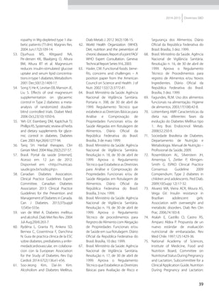 39
2014-2015 Diretrizes SBD
ropathy in Mg-depleted type 1 dia-
betic patients (T1dm). Magnes Res.
2004 Jun;17(2):109-14.
53.	 Djurhuus MS, Klitgaard NA,
Pe-dersen KK, Blaabjerg O, Altura
BM, Altura BT et al. Magnesium
reduces insulin-stimulated glucose
uptake and serum lipid concentra-
tionsintype1diabetes.Metabolism.
2001 Dec;50(12):1409-17.
54.	 Song Y, He K, Levitan EB, Manson JE,
Liu S. Effects of oral magnesium
supplementation on glycaemic
control in Type 2 diabetes: a meta-
analysis of randomized double-
blind controlled trials. Diabet Med.
2006 Oct;23(10):1050-6.
55.	 Yeh GY, Eisenberg DM, Kaptchuk TJ,
PhillipsRS.Systematicreviewofherbs
and dietary supplements for glyce-
mic control in diabetes. Diabetes
Care. 2003 Apr;26(4):1277-94.
56.	 Tariq SH. Herbal therapies. Clin
Geriatr Med. 2004 May;20(2):237-57.
57.	 Brasil. Portal da saúde [internet].
Acesso em: 12 jun de 2012.
Disponível em: <http://nutricao.
saude.gov.br/sodio.php>.
58.	 Canadian Diabetes Association.
Clinical Practice Guidelines Expert
Committee. Canadian Diabetes
Association 2013 Clinical Practice
Guidelines for the Prevention and
Management of Diabetes in Canada.
Can J Diabetes. 2013;37(suppl
1):S45e-S55e.
59.	 van de Wiel A. Diabetes mellitus
and alcohol. Diab Met Res Rev. 2004
Jul-Aug;20(4):263-7.
60.	 Rydéna L, Granta PJ, Ankera SD,
Bernea C, Cosentinoa F, Danchina
N. Guia de practica clinica de la ESC
sobre diabetes, prediabetes y enfer-
medadcardiovascular, en colabora-
cion con la European Association
for the Study of Diabetes. Rev Esp
Cardiol. 2014 67(2):136.e1-e56.
61.	 Soo-Jeong Kim, Dai-Jin Kim.
Alcoholism and Diabetes Mellitus.
Diab Metab J. 2012 36(2):108-15.
62.	 World Health Organization (WHO).
Diet, nutrition and the prevention of
chronicdiseases.ReportofajointFAO/
WHO Expert Consultation. Geneva:
Technical Report Series 916, 2003.
63.	 Hasler, CM. Functional foods: bene-
fits, concerns and challenges – A
position paper from the American
Council on Science and Health. J of
Nutr. 2002 132(12):3772-81.
64.	 Brasil. Ministério da Saúde. Agência
Nacional de Vigilância Sanitária.
Portaria n. 398, de 30 de abril de
1999. Regulamento Técnico que
estabelece as Diretrizes Básicas para
Análise e Comprovação de
Propriedades Funcionais e/ou de
Saúde Alegadas em Rotulagem de
Alimentos. Diário Oficial da
República Federativa do Brasil.
Brasília, 3 de maio 1999.
65.	 Brasil. Ministério da Saúde. Agência
Nacional de Vigilância Sanitária.
Resolução n. 18, de 30 de abril de
1999. Aprova o Regulamento
Técnico que Estabelece as Diretrizes
para Análise e Comprovação de
Propriedades Funcionais e/ou de
Saúde Alegadas em Rotulagem de
Alimentos. Diário Oficial da
República Federativa do Brasil.
Brasília, 3 nov. 1999.
66.	 Brasil. Ministério da Saúde. Agência
Nacional de Vigilância Sanitária.
Resolução n. 19, de 30 de abril de
1999. Aprova o Regulamento
Técnico de procedimentos para
Registro de Alimento com Alegação
de Propriedades Funcionais e/ou
de Saúde em sua Rotulagem. Diário
Oficial da República Federativa do
Brasil. Brasília, 10 dez. 1999.
67.	 Brasil. Ministério da Saúde. Agência
Nacional de Vigilância Sanitária.
Resolução n. 17, de 30 de abril de
1999. Aprova o Regulamento
Técnico que Estabelece as Diretrizes
Básicas para Avaliação de Risco e
Segurança dos Alimentos. Diário
Oficial da República Federativa do
Brasil. Brasília, 3 dez. 1999.
68.	 Brasil. Ministério da Saúde. Agência
Nacional de Vigilância Sanitária.
Resolução n. 16, de 30 de abril de
1999. Aprova o Regulamento
Técnico de Procedimentos para
registro de Alimentos e/ou Novos
Ingredientes. Diário Oficial da
República Federativa do Brasil.
Brasília, 3 dez. 1999.
69.	 Fagundes, RLM. Uso dos alimentos
funcionais na alimentação. Higiene
de alimentos. 2003;17(108):42-8.
70.	 Lottemberg AMP. Características da
dieta nas diferentes fases da
evolução do Diabetes Mellitus tipo
1. Arq Bras Endocrinol Metab.
2008;52:250-9.
71.	 Sociedade Brasileira de Diabetes.
Departamento de Nutrição e
Metabologia. Manual de Nutrição –
Profissional da Saúde, 2009.
72.	 Rosembloom AL, Silverstein JH,
Amemiya S, Zeitler P, Klimgen-
Smith G. ISPAD Clinical Practice
Consensus Guideline 2009
Compendium. Type 2 diabetes in
children and adolescents. Ped Diab.
2009;10(Supp 12):17-32.
73.	 Alvarez MA, Vieira ACR, Moura AS,
Veiga GV. Insulin resistance in
Brazilian adolescent girls:
Association with overweight and
metabolic disorders. Diab Res Clin
Prac. 2006;74:183-8.
74.	 Atalah E, Castillo Cl, Castro RS,
Amparo Aldea P. Propuesta de un
nuevo estándar de evaluación
nutricional de embarazadas. Rev
Med Chile. 1997;125:1429-36.
75.	 National Academy of Sciences,
Institute of Medicine, Food and
Nutrition Board, Committee on
NutritionalStatusDuringPregnancy
and Lactation, Subcommittee for a
Clinical Application Guide. Nutrition
During Pregnancy and Lactation:
 