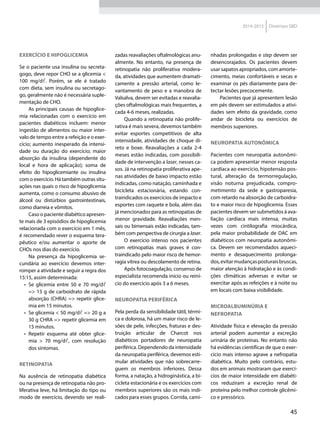 45
2014-2015 Diretrizes SBD
Exercício e hipoglicemia
Se o paciente usa insulina ou secreta-
gogo, deve repor CHO se a glicemia <
100 mg/dl. Porém, se ele é tratado
com dieta, sem insulina ou secretago-
go, geralmente não é necessária suple-
mentação de CHO.
As principais causas de hipoglice-
mia relacionadas com o exercício em
pacientes diabéticos incluem: menor
ingestão de alimentos ou maior inter-
valo de tempo entre a refeição e o exer-
cício; aumento inesperado da intensi-
dade ou duração do exercício; maior
absorção da insulina (dependente do
local e hora de aplicação); soma de
efeito do hipoglicemiante ou insulina
com o exercício. Há também outras situ-
ações nas quais o risco de hipoglicemia
aumenta, como o consumo abusivo de
álcool ou distúrbios gastrointestinais,
como diarreia e vômitos.
Caso o paciente diabético apresen-
te mais de 3 episódios de hipoglicemia
relacionada com o exercício em 1 mês,
é recomendado rever o esquema tera-
pêutico e/ou aumentar o aporte de
CHOs nos dias do exercício.
Na presença da hipoglicemia se-
cundária ao exercício devemos inter-
romper a atividade e seguir a regra dos
15:15, assim determinada:
•	 Se glicemia entre 50 e 70 mg/dl
=> 15 g de carboidrato de rápida
absorção (CHRA) => repetir glice-
mia em 15 minutos.
•	 Se glicemia < 50 mg/dl => 20 g a
30 g CHRA => repetir glicemia em
15 minutos.
•	 Repetir esquema até obter glice-
mia > 70 mg/dl, com resolução
dos sintomas.
Retinopatia
Na ausência de retinopatia diabética
ou na presença de retinopatia não pro-
liferativa leve, há limitação do tipo ou
modo de exercício, devendo ser reali-
zadas reavaliações oftalmológicas anu-
almente. No entanto, na presença de
retinopatia não proliferativa modera-
da, atividades que aumentem dramati-
camente a pressão arterial, como le-
vantamento de peso e a manobra de
Valsalva, devem ser evitadas e reavalia-
ções oftalmológicas mais frequentes, a
cada 4-6 meses, realizadas.
Quando a retinopatia não prolife-
rativa é mais severa, devemos também
evitar esportes competitivos de alta
intensidade, atividades de choque di-
reto e boxe. Reavaliações a cada 2-4
meses estão indicadas, com possibili-
dade de intervenção a laser, nesses ca-
sos. Já na retinopatia proliferativa ape-
nas atividades de baixo impacto estão
indicadas, como natação, caminhada e
bicicleta estacionária, estando con-
traindicados os exercícios de impacto e
esportes com raquete e bola, além das
já mencionados para as retinopatias de
menor gravidade. Reavaliações men-
sais ou bimensais estão indicadas, tam-
bém com perspectiva de cirurgia a laser.
O exercício intenso nos pacientes
com retinopatias mais graves é con-
traindicado pelo maior risco de hemor-
ragia vítrea ou descolamento de retina.
Após fotocoagulação, consenso de
especialista recomenda início ou reiní-
cio do exercício após 3 a 6 meses.
Neuropatia periférica
Pela perda da sensibilidade tátil, térmi-
ca e dolorosa, há um maior risco de le-
sões de pele, infecções, fraturas e des-
truição articular de Charcot nos
diabéticos portadores de neuropatia
periférica. Dependendo da intensidade
da neuropatia periférica, devemos esti-
mular atividades que não sobrecarre-
guem os membros inferiores. Dessa
forma, a natação, a hidroginástica, a bi-
cicleta estacionária e os exercícios com
membros superiores são os mais indi-
cados para esses grupos. Corrida, cami-
nhadas prolongadas e step devem ser
desencorajados. Os pacientes devem
usar sapatos apropriados, com amorte-
cimento, meias confortáveis e secas e
examinar os pés diariamente para de-
tectar lesões precocemente.
Pacientes que já apresentem lesão
em pés devem ser estimulados a ativi-
dades sem efeito da gravidade, como
andar de bicicleta ou exercícios de
membros superiores.
Neuropatia autonômica
Pacientes com neuropatia autonômi-
ca podem apresentar menor resposta
cardíaca ao exercício, hipotensão pos-
tural, alteração da termorregulação,
visão noturna prejudicada, compro-
metimento da sede e gastroparesia,
com retardo na absorção de carboidra-
to e maior risco de hipoglicemia. Esses
pacientes devem ser submetidos à ava-
liação cardíaca mais intensa, muitas
vezes com cintilografia miocárdica,
pela maior probabilidade de DAC em
diabéticos com neuropatia autonômi-
ca. Devem ser recomendados aqueci-
mento e desaquecimento prolonga-
dos,evitarmudançasposturaisbruscas,
maior atenção à hidratação e às condi-
ções climáticas adversas e evitar se
exercitar após as refeições e à noite ou
em locais com baixa visibilidade.
Microalbuminúria e
nefropatia
Atividade física e elevação da pressão
arterial podem aumentar a excreção
urinária de proteínas. No entanto não
há evidências científicas de que o exer-
cício mais intenso agrave a nefropatia
diabética. Muito pelo contrário, estu-
dos em animais mostraram que exercí-
cios de maior intensidade em diabéti-
cos reduziram a excreção renal de
proteína pelo melhor controle glicêmi-
co e pressórico.
 