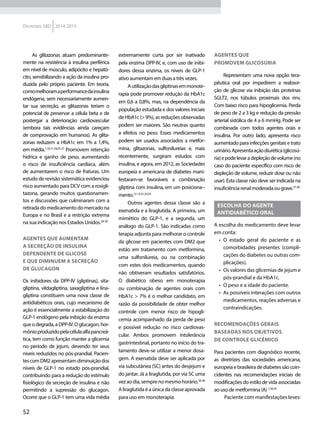 52
Diretrizes SBD 2014-2015
As glitazonas atuam predominante-
mente na resistência à insulina periférica
em nível de músculo, adipócito e hepató-
cito, sensibilizando a ação da insulina pro-
duzida pelo próprio paciente. Em teoria,
comomelhoramaperformancedainsulina
endógena, sem necessariamente aumen-
tar sua secreção, as glitazonas teriam o
potencial de preservar a célula beta e de
postergar a deterioração cardiovascular
(embora tais evidências ainda careçam
de comprovação em humanos). As glita-
zonas reduzem a HbA1c em 1% a 1,4%,
em média.1,10,11,18,25-27
Promovem retenção
hídrica e ganho de peso, aumentando
o risco de insuficiência cardíaca, além
de aumentarem o risco de fraturas. Um
estudo de revisão sistemática evidenciou
risco aumentado para DCV com a rosigli-
tazona, gerando muitos questionamen-
tos e discussões que culminaram com a
retiradadomedicamentodomercadona
Europa e no Brasil e a restrição extrema
na sua indicação nos Estados Unidos.28-30
AGENTES QUE AUMENTAM
A SECREÇÃO DE INSULINA
DEPENDENTE DE GLICOSE
E QUE DIMINUEM A SECREÇÃO
DE GLUCAGON
Os inibidores da DPP-IV (gliptinas), sita-
gliptina, vildagliptina, saxagliptina e lina-
gliptina constituem uma nova classe de
antidiabéticos orais, cujo mecanismo de
ação é essencialmente a estabilização do
GLP-1 endógeno pela inibição da enzima
queodegrada,aDPP-IV.Oglucagon,hor-
mônioproduzidopelacélulaalfapancreá-
tica, tem como função manter a glicemia
no período de jejum, devendo ter seus
níveis reduzidos no pós-prandial. Pacien-
tescomDM2apresentamdiminuiçãodos
níveis de GLP-1 no estado pós-prandial,
contribuindo para a redução do estímulo
fisiológico da secreção de insulina e não
permitindo a supressão do glucagon.
Ocorre que o GLP-1 tem uma vida média
extremamente curta por ser inativado
pela enzima DPP-IV, e, com uso de inibi-
dores dessa enzima, os níveis de GLP-1
ativo aumentam em duas a três vezes.
Autilizaçãodasgliptinasemmonote-
rapia pode promover redução da HbA1c
em 0,6 a 0,8%, mas, na dependência da
população estudada e dos valores iniciais
deHbA1c(>9%),asreduçõesobservadas
podem ser maiores. São neutras quanto
a efeitos no peso. Esses medicamentos
podem ser usados associados a metfor-
mina, glitazonas, sulfonilureias e, mais
recentemente, surgiram estudos com
insulina, e agora, em 2012, as Sociedades
europeia e americana de diabetes mani-
festaram-se favoráveis a combinação
gliptina com insulina, em um posiciona--
mento.12-15,31,32,33
Outros agentes dessa classe são a
exenatida e a liraglutida. A primeira, um
mimético do GLP-1, e a segunda, um
análogo do GLP-1. São indicadas como
terapia adjunta para melhorar o controle
da glicose em pacientes com DM2 que
estão em tratamento com metformina,
uma sulfonilureia, ou na combinação
com estes dois medicamentos, quando
não obtiveram resultados satisfatórios.
O diabético obeso em monoterapia
ou combinação de agentes orais com
HbA1c > 7% é o melhor candidato, em
razão da possibilidade de obter melhor
controle com menor risco de hipogli-
cemia acompanhado da perda de peso
e possível redução no risco cardiovas-
cular. Ambos promovem intolerância
gastrintestinal, portanto no início do tra-
tamento deve-se utilizar a menor dosa-
gem. A exenatida deve ser aplicada por
via subcutânea (SC) antes do desjejum e
do jantar. Já a liraglutida, por via SC uma
vezaodia,semprenomesmohorário.34,36
A liraglutida é a única da classe aprovada
para uso em monoterapia.
AGENTES QUE
PROMOVEM GLICOSÚRIA
Representam uma nova opção tera-
pêutica oral por impedirem a reabsor-
ção de glicose via inibição das proteínas
SGLT2, nos túbulos proximais dos rins.
Com baixo risco para hipoglicemia. Perda
de peso de 2 a 3 kg e redução da pressão
arterial sistólica de 4 a 6 mmHg. Pode ser
combinada com todos agentes orais e
insulina. Por outro lado, apresenta risco
aumentadoparainfecçõesgenitaisetrato
urinário.Apresentaaçãodiurética(glicosú-
ria)epodelevaradepleçãodevolume(no
caso do paciente específico com risco de
depleção de volume, reduzir dose ou não
usar). Esta classe não deve ser indicada na
insuficiênciarenalmoderadaougrave.37,38
ESCOLHA DO AGENTE
ANTIDIABÉTICO ORAL
A escolha do medicamento deve levar
em conta:
•• O estado geral do paciente e as
comorbidades presentes (compli-
cações do diabetes ou outras com-
plicações).
•• Os valores das glicemias de jejum e
pós-prandial e da HbA1c.
•• O peso e a idade do paciente.
•• As possíveis interações com outros
medicamentos, reações adversas e
contraindicações.
RECOMENDAÇÕES GERAIS
BASEADAS NOS OBJETIVOS
DE CONTROLE GLICÊMICO
Para pacientes com diagnóstico recente,
as diretrizes das sociedades americana,
europeiaebrasileiradediabetessãocoin-
cidentes nas recomendações iniciais de
modificações do estilo de vida associadas
ao uso de metformina (A) 1,34,35
Paciente com manifestações leves:
 