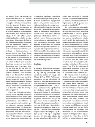 67
2014-2015 Diretrizes SBD
um período de até 24 semanas de-
monstraram redução da A1c em rela-
ção aos valores basais de 0,7% a 0,9%
e reduções estatisticamente significa-
tivas das glicemias de jejum e pós-
-prandiais, quando comparadas ao
uso de placebo (A). Quando o exanati-
de foi associado a um ou dois agentes
antidiabéticos orais observou-se uma
redução da A1c entre 0,4% e 1,5% em
relação ao basal em estudos com du-
ração de até 30 semanas (B). Não fo-
ram evidenciadas diferenças significa-
tivas na capacidade redutora da
glicemia quando o exanatide foi asso-
ciado somente com a metformina, sul-
fonilureia e tiazolidenidionas ou
quando duas ou mais dessas drogas
foram combinadas. Apesar de não in-
dicado em bula, o uso combinado de
exanatide com insulina, avaliado em
um estudo realizado com pacientes
diabéticos obesos mal controlados,
demonstrou após 26 semanas redu-
ção do basal da A1c de 0,6% (B).
Um efeito benéfico, além do melhor
controle glicêmico, para pacientes
DM2  do uso de exanatide, tanto em
monoterapia como em uso combina-
do com um ou dois agentes, foi a re-
dução significativa da perda de peso
corporal (entre 0,9 kg e 3,1 kg) (A) e a
redução dos valores da pressão sistóli-
ca e diastólica entre 1,7  mmHg e
3,4 mmHg (C).20-23
O principal efeito adverso obser-
vado no uso do exanatide em uso iso-
lado ou combinado com outros agen-
tes antidiabéticos foram os sintomas
gastrintestinais, especialmente as
náuseas, geralmente transitórias, que
nos diferentes estudos publicados
ocorreram entre 3% e 51% dos pacien-
tes observados (A). Relatos de vômito
descritos em 4% a 19% dos estudos. A
presença de hipoglicemia ocorreu em
4% a 11% dos casos em monoterapia
ou no tratamento combinado, mas
praticamente não foram observados
episódios de hipoglicemias graves (B).
A maior incidência de hipoglicemia
ocorreu em pacientes em uso combi-
nado com sulfonilureias em que a inci-
dência hipoglicêmica descrita variou
entre 15% e 36% dos pacientes estu-
dados. A presença de anticorpos ob-
servada variou entre 27% e 49% dos
pacientes; entretanto se mostrou as-
sociada a outros efeitos adversos ou a
menor eficácia da sua terapêutica, ex-
ceto em pacientes com níveis muito
elevados de anticorpos nos quais se
observou redução de sua eficácia te-
rapêutica (B). Em pacientes com insu-
ficiência renal foi observado redução
da depuração do exanatide, portanto,
não é recomendado o uso desse agen-
te em pacientes com insuficiência re-
nal moderada e grave.21-25
Liraglutide
A utilização do liraglutide em mono-
terapia por 52 semanas, em doses de
1,2 mg e 1,8 mg administradas uma
vez ao dia, resultou em redução da
A1c de –0,4% a –1,14% (A). Nos estu-
dos clínicos em que o liraglutide 1,2
mg/dia foi associado a outros um ou
dois antidiabéticos orais observou-se
redução da A1c entre 0,4% e 1,5%, va-
lores estatisticamente significativos
em relação ao placebo (B). Indepen-
dentemente do tipo de antidiabético
oral isolado em conjunto, o uso com-
binado de doses de 1,2 mg–1,8 mg de
liraglutide associou-se à redução de
pelo menos 1% nos níveis de A1c, (A).
Além de melhora do controle glicêmi-
co, o uso de 1,2 mg e 1,8 mg de lira-
glutide por períodos com duração en-
tre 26 e 52 semanas produziu redução
do peso corporal de 1,6 kg a 3,2 kg (A).
Com o uso de 1,2 mg de liraglutide
também foi observada redução da
pressão arterial entre 2,1 mmHg e 6,7
mmHg, e em um estudo da combina-
ção com tiazolidenidiona e metformi-
na observou-se redução dos níveis de
triglicerídeos e LDL-C, quando com-
parada ao placebo (C).25,26
Os efeitos adversos observados
pelo uso do liraglutide são semelhan-
tes aos descritos para o exanatide,
predominando os sintomas gastrin-
testinais, especialmente a náusea
que ocorreu nos diferentes estudos
em 5% a 40% dos pacientes (A). Em
um estudo comparativo com exanati-
de, apesar de a incidência de náuseas
ser inicialmente similar entre os dois
grupos, esta se mostrou menos per-
sistente com o uso do liraglutide (B).
Assim como observado no uso do
exanatide, a incidência de hipoglice-
mia com o liraglutide é também bai-
xa, variando entre 3% e 12%, sendo
os valores mais elevados observados
quando a sulfonilureia foi associada
(entre 5% e 27% dos pacientes). A
presença de anticorpos ocorreu em
menor frequência (4% a 13%), quan-
do comparada com o exanatide.18-21
Em recente estudo de revisão sis-
temática referente a adição terapêuti-
ca de agonistas de receptores de GLP-1
à insulina em pacientes com diabetes
tipo 2, Berlie H et al., avaliando 1.195
trabalhos publicados que apresenta-
vam nos termos de busca drogas in-
cretinomiméticas e insulina, somente
conseguiram selecionar quatro estu-
dos clínicos que preenchessem os cri-
térios de sua análise: estudos rando-
mizados em seres humanos que
compararam o uso de drogas increti-
nomiméticas combinada com insuli-
na com ou sem DAOs com o uso de
insulina isolada com ou sem DAOs.
Em sua análise dos resultados, con-
cluem que o TC de incretinomiméti-
cos com insulina possibilitou redução
adicional dos níveis de A1c (0,6%-
0,88%) e foi obtida redução do reque-
 