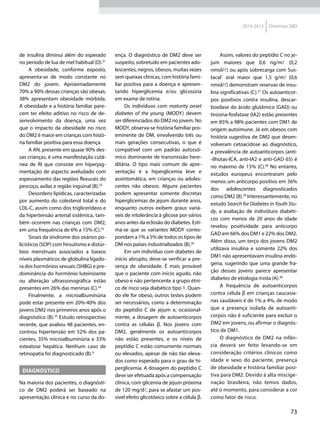 73
2014-2015 Diretrizes SBD
de insulina diminui além do esperado
no período de lua de mel habitual (D).31
A obesidade, conforme exposto,
apresenta-se de modo constante no
DM2 do jovem. Aproximadamente
70% a 90% dessas crianças são obesas;
38% apresentam obesidade mórbida.
A obesidade e a história familiar pare-
cem ter efeito aditivo no risco de de-
senvolvimento da doença, uma vez
que o impacto da obesidade no risco
do DM2 é maior em crianças com histó-
ria familiar positiva para essa doença.
A AN, presente em quase 90% des-
sas crianças, é uma manifestação cutâ-
nea de RI que consiste em hiperpig-
mentação de aspecto aveludado com
espessamento das regiões flexurais do
pescoço, axilas e região inguinal (B).32
Desordens lipídicas, caracterizadas
por aumento do colesterol total e do
LDL-C, assim como dos triglicerídeos e
da hipertensão arterial sistêmica, tam-
bém ocorrem nas crianças com DM2,
em uma frequência de 6% a 15% (C).33
Sinais da síndrome dos ovários po-
licísticos (SOP) com hirsutismo e distúr-
bios menstruais associados a baixos
níveis plasmáticos de globulina ligado-
ra dos hormônios sexuais (SHBG) e pre-
dominância do hormônio luteinizante
ou alteração ultrassonográfica estão
presentes em 26% das meninas (C).34
Finalmente, a microalbuminúria
pode estar presente em 20%-40% dos
jovens DM2 nos primeiros anos após o
diagnóstico (B).35
Estudo retrospectivo
recente, que avaliou 48 pacientes, en-
controu hipertensão em 52% dos pa-
cientes, 35% microalbuminúria e 33%
esteatose hepática. Nenhum caso de
retinopatia foi diagnosticado (B).4
Diagnóstico
Na maioria dos pacientes, o diagnósti-
co de DM2 poderá ser baseado na
apresentação clínica e no curso da do-
ença. O diagnóstico de DM2 deve ser
suspeito, sobretudo em pacientes ado-
lescentes, negros, obesos, muitas vezes
sem queixas clínicas, com história fami-
liar positiva para a doença e apresen-
tando hiperglicemia e/ou glicosúria
em exame de rotina.
Os indivíduos com maturity onset
diabetes of the young (MODY) devem
ser diferenciados do DM2 no jovem. No
MODY, observa-se história familiar pro-
eminente de DM, envolvendo três ou
mais gerações consecutivas, o que é
compatível com um padrão autossô-
mico dominante de transmissão here-
ditária. O tipo mais comum de apre-
sentação é a hiperglicemia leve e
assintomática, em crianças ou adoles-
centes não obesos. Alguns pacientes
podem apresentar somente discretas
hiperglicemias de jejum durante anos,
enquanto outros exibem graus variá-
veis de intolerância à glicose por vários
anos antes da eclosão do diabetes. Esti-
ma-se que as variantes MODY corres-
pondam a 1% a 5% de todos os tipos de
DM nos países industrializados (B).36
Em um indivíduo com diabetes de
início abrupto, deve-se verificar a pre-
sença de obesidade. É mais provável
que o paciente com início agudo, não
obeso e não pertencente a grupo étni-
co de risco seja diabético tipo 1. Quan-
do ele for obeso, outros testes podem
ser necessários, como a determinação
do peptídio C de jejum e, ocasional-
mente, a dosagem de autoanticorpos
contra as células β. Nos jovens com
DM2, geralmente os autoanticorpos
não estão presentes, e os níveis de
peptídio C estão comumente normais
ou elevados, apesar de não tão eleva-
dos como esperado para o grau de hi-
perglicemia. A dosagem do peptídio C
deve ser efetuada após a compensação
clínica, com glicemia de jejum próxima
de 120 mg/dl, para se afastar um pos-
sível efeito glicotóxico sobre a célula β.
Assim, valores do peptídio C no je-
jum maiores que 0,6 ng/ml (0,2
nmol/l) ou após sobrecarga com Sus-
tacal®
oral maior que 1,5 g/ml (0,6
nmol/l) demonstram reservas de insu-
lina significativas (C).37
Os autoanticor-
pos positivos contra insulina, descar-
boxilase do ácido glutâmico (GAD) ou
tirosina-fosfatase (IA2) estão presentes
em 85% a 98% pacientes com DM1 de
origem autoimune. Já em obesos com
história sugestiva de DM2 que desen-
volveram cetoacidose ao diagnóstico,
a prevalência de autoanticorpos (anti-
-ilhotas-ICA, anti-IA2 e anti-GAD 65) é
no máximo de 15% (C).38
No entanto,
estudos europeus encontraram pelo
menos um anticorpo positivo em 36%
dos adolescentes diagnosticados
como DM2 (B).39
Interessantemente, no
estudo Search for Diabetes in Youth Stu-
dy, a avaliação de indivíduos diabéti-
cos com menos de 20 anos de idade
revelou positividade para anticorpo
GAD em 66% dos DM1 e 22% dos DM2.
Além disso, um terço dos jovens DM2
utilizava insulina e somente 22% dos
DM1 não apresentavam insulina endó-
gena, sugerindo que uma grande fra-
ção desses jovens parece apresentar
diabetes de etiologia mista (A).40
A frequência de autoanticorpos
contra célula β em crianças caucasia-
nas saudáveis é de 1% a 4%, de modo
que a presença isolada de autoanti-
corpos não é suficiente para excluir o
DM2 em jovens, ou afirmar o diagnós-
tico de DM1.
O diagnóstico de DM2 na infân-
cia deverá ser feito levando-se em
consideração critérios clínicos como
idade e sexo do paciente, presença
de obesidade e história familiar posi-
tiva para DM2. Devido à alta miscige-
nação brasileira, não temos dados,
até o momento, para considerar a cor
como fator de risco.
 