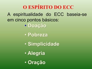 • Doação
• Pobreza
• Simplicidade
• Alegria
• Oração
A espiritualidade do ECC baseia-se
em cinco pontos básicos:
O ESPÍRITO DO ECC
 