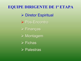 EQUIPE DIRIGENTE DE 1ª ETAPA
 Diretor Espiritual
 Pós-Encontro
 Finanças
 Montagem
 Fichas
 Palestras
 