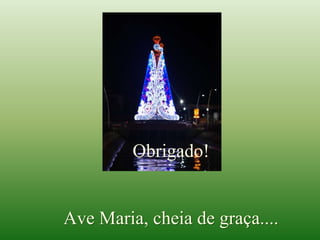 Obrigado!
Ave Maria, cheia de graça....
 