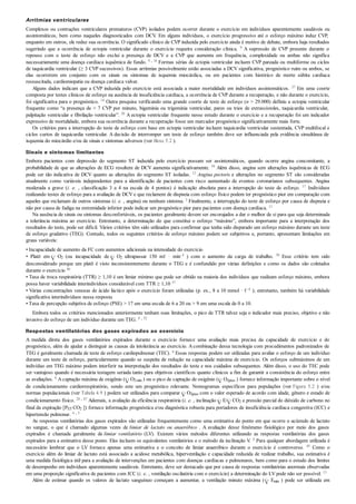 Arritmias ventriculares
Complexos ou contrações ventriculares prematuros (CVP) isolados podem ocorrer durante o exercício em indivíduos aparentemente saudáveis ou
assintomáticos, bem como naqueles diagnosticados com DCV. Em alguns indivíduos, o exercício progressivo até o esforço máximo induz CVP,
enquanto em outros, ele reduz sua ocorrência. O significado clínico de CVP induzida pelo exercício ainda é motivo de debate, embora haja resultados
sugerindo que a ocorrência de ectopia ventricular durante o exercício requeira consideração clínica. 9 A supressão de CVP presente durante o
repouso com o teste de esforço não exclui a presença de DCV e a CVP que aumenta em frequência, complexidade ou ambas não significa
necessariamente uma doença cardíaca isquêmica de fundo. 9 , 16 Formas sérias de ectopia ventricular incluem CVP pareada ou multiforme ou ciclos
de taquicardia ventricular (≥ 3 CVP sucessivos). Essas arritmias possivelmente estão associadas a DCV significativa, prognóstico ruim ou ambos, se
elas ocorrerem em conjunto com os sinais ou sintomas de isquemia miocárdica, ou em pacientes com histórico de morte súbita cardíaca
ressuscitada, cardiomiopatia ou doença cardíaca valvar.
Alguns dados indicam que a CVP induzida pelo exercício está associada a maior mortalidade em indivíduos assintomáticos. 27 Em uma coorte
composta por testes clínicos de esforço na ausência de insuficiência cardíaca, a ocorrência de CVP durante a recuperação, e não durante o exercício,
foi significativa para o prognóstico. 14 Outra pesquisa verificando uma grande coorte de teste de esforço (n > 29.000) definiu a ectopia ventricular
frequente como “a presença de > 7 CVP por minuto, bigeminia ou trigeminia ventricular, pares ou trios de extrassístoles, taquicardia ventricular,
palpitação ventricular e fibrilação ventricular”. 20 A ectopia ventricular frequente nesse estudo durante o exercício e a recuperação foi um indicador
expressivo de mortalidade, embora sua ocorrência durante a recuperação fosse um marcador prognóstico significativamente mais forte.
Os critérios para a interrupção do teste de esforço com base em ectopia ventricular incluem taquicardia ventricular sustentada, CVP multifocal e
ciclos curtos de taquicardia ventricular. A decisão de interromper um teste de esforço também deve ser influenciada pela evidência simultânea de
isquemia do miocárdio e/ou de sinais e sintomas adversos (ver Boxe 5.2 ).
Sinais e sintomas limitantes
Embora pacientes com depressão do segmento ST induzida pelo exercício possam ser assintomáticos, quando ocorre angina concomitante, a
probabilidade de que as alterações de ECG resultem de DCV aumenta significativamente. 59 Além disso, angina sem alterações isquêmicas de ECG
pode ser tão indicativa de DCV quanto as alterações do segmento ST isoladas. 12 Angina pectoris e alterações no segmento ST são consideradas
atualmente como variáveis independentes para a identificação de pacientes com risco aumentado de eventos coronarianos subsequentes. Angina
moderada a grave (i. e. , classificação 3 a 4 na escala de 4 pontos) é indicação absoluta para a interrupção do teste de esforço. 17 Indivíduos
realizando testes de esforço para a avaliação de DCV e que reclamem de dispneia com esforço físico podem ter prognóstico pior em comparação com
aqueles que reclamam de outros sintomas (i. e. , angina) ou nenhum sintoma. 2 Finalmente, a interrupção do teste de esforço por causa de dispneia e
não por causa de fadiga na extremidade inferior pode indicar um prognóstico pior para pacientes com doença cardíaca. 11
Na ausência de sinais ou sintomas desconfortáveis, os pacientes geralmente devem ser encorajados a dar o melhor de si para que seja determinada
a tolerância máxima ao exercício. Entretanto, a determinação do que constitui o esforço “máximo”, embora importante para a interpretação dos
resultados do teste, pode ser difícil. Vários critérios têm sido utilizados para confirmar que tenha sido disparado um esforço máximo durante um teste
de esforço gradativo (TEG). Contudo, todos os seguintes critérios de esforço máximo podem ser subjetivos e, portanto, apresentam limitações em
graus variáveis:
• Incapacidade de aumento da FC com aumentos adicionais na intensidade do exercício
• Platô em O2 (ou incapacidade de O2 ultrapassar 150 mℓ · min–1 ) com o aumento da carga de trabalho. 58 Esse critério tem sido
desconsiderado porque um platô é visto inconsistentemente durante o TEG e é confundido por várias definições e como os dados são coletados
durante o exercício 46
• Taxa de troca respiratória (TTR) ≥ 1,10 é um limiar mínimo que pode ser obtido na maioria dos indivíduos que realizam esforço máximo, embora
possa haver variabilidade interindivíduos considerável com TTR ≥ 1,10 37
• Várias concentrações venosas de ácido láctico após o exercício foram utilizadas (p. ex., 8 a 10 mmol · ℓ–1 ); entretanto, também há variabilidade
significativa interindivíduos nessa resposta
• Taxa de percepção subjetiva de esforço (PSE) > 17 em uma escala de 6 a 20 ou > 9 em uma escala de 0 a 10.
Embora todos os critérios mencionados anteriormente tenham suas limitações, o pico de TTR talvez seja o indicador mais preciso, objetivo e não
invasivo do esforço de um indivíduo durante um TEG. 8 , 52
Respostas ventilatórias dos gases expirados ao exercício
A medida direta dos gases ventilatórios expirados durante o exercício fornece uma avaliação mais precisa da capacidade de exercício e do
prognóstico, além de ajudar a distinguir as causas da intolerância ao exercício. Acombinação dessa tecnologia com procedimentos padronizados de
TEG é geralmente chamada de teste de esforço cardiopulmonar (TEC). 8 Essas respostas podem ser utilizadas para avaliar o esforço de um indivíduo
durante um teste de esforço, particularmente quando se suspeita de redução na capacidade máxima de exercício. Os esforços submáximos de um
indivíduo em TEG máximo podem interferir na interpretação dos resultados do teste e nos cuidados subsequentes. Além disso, o uso do TEC pode
ser vantajoso quando é necessária testagem seriada tanto para objetivos científicos quanto clínicos a fim de garantir a consistência do esforço entre
as avaliações. 6 A captação máxima de oxigênio ( O2máx ) ou o pico de captação de oxigênio ( O2pico ) fornece informação importante sobre o nível
de condicionamento cardiorrespiratório, sendo este um prognóstico relevante. Nomogramas específicos para populações (ver Figura 5.2 ) e/ou
normas populacionais (ver Tabela 4.9 ) podem ser utilizados para comparar O2pico com o valor esperado de acordo com idade, gênero e estado de
condicionamento físico. 28 , 47 Ademais, a avaliação da eficiência respiratória (i. e. , inclinação E/ CO2 e pressão parcial do dióxido de carbono no
final da expiração [PET CO2 ]) fornece informação prognóstica e/ou diagnóstica robusta para portadores de insuficiência cardíaca congestiva (ICC) e
hipertensão pulmonar. 4 , 5
As respostas ventilatórias dos gases expirados são utilizadas frequentemente como uma estimativa do ponto em que ocorre o acúmulo de lactato
no sangue, o que é chamado algumas vezes de limiar de lactato ou anaeróbico . A avaliação desse fenômeno fisiológico por meio dos gases
expirados é chamada geralmente de limiar ventilatório (LV). Existem vários métodos diferentes utilizando as respostas ventilatórias dos gases
expirados para a estimativa desse ponto. Eles incluem os equivalentes ventilatórios e o método da inclinação V. 6 Para qualquer abordagem utilizada é
necessário lembrar que o LV fornece apenas uma estimativa e o conceito de limiar anaeróbico durante o exercício é controverso. 45 Como o
exercício além do limiar de lactato está associado a acidose metabólica, hiperventilação e capacidade reduzida de realizar trabalho, sua estimativa é
uma medida fisiológica útil para a avaliação de intervenções em pacientes com doenças cardíacas e pulmonares, bem como para o estudo dos limites
de desempenho em indivíduos aparentemente saudáveis. Entretanto, deve ser destacado que por causa de respostas ventilatórias anormais observadas
em uma proporção significativa de pacientes com ICC (i. e. , ventilação oscilatória com o exercício) a determinação do LV pode não ser possível. 13
Além de estimar quando os valores de lactato sanguíneo começam a aumentar, a ventilação minuto máxima ( Emáx ) pode ser utilizada em
 