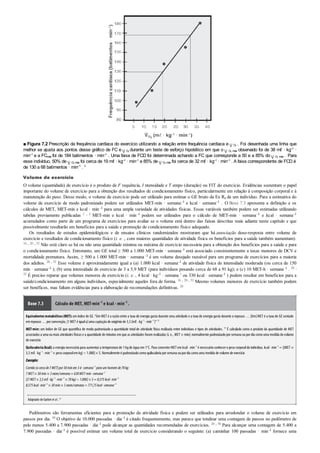 ■ Figura 7.2 Prescrição da frequência cardíaca do exercício utilizando a relação entre frequência cardíaca e O2
. Foi desenhada uma linha que
melhor se ajusta aos pontos desse gráfico de FC e O2
durante um teste de esforço hipotético em que o O2 máx observado foi de 38 mℓ · kg–1 ·
min–1
e a FCmáx foi de 184 batimentos · min–1
. Uma faixa de FCD foi determinada achando a FC que corresponde a 50 e a 85% do O2 máx . Para
esse indivíduo, 50% de O2 máx foi cerca de 19 mℓ · kg–1 · min–1 e 85% de O2 máx foi cerca de 32 mℓ · kg–1 · min–1 . A faixa correspondente de FCD é
de 130 a 68 batimentos · min–1
. 8
Volume de exercício
O volume (quantidade) de exercício é o produto de F requência, I ntensidade e T empo (duração) ou FIT do exercício. Evidências sustentam o papel
importante do volume de exercício para a obtenção dos resultados de condicionamento físico, particularmente em relação à composição corporal e à
manutenção do peso. Desse modo, o volume de exercício pode ser utilizado para estimar o GE bruto da Ex Rx de um indivíduo. Para a estimativa do
volume de exercício de modo padronizado podem ser utilizados MET-min · semana–1 e kcal · semana–1 . O Boxe 7.3 apresenta a definição e os
cálculos de MET, MET-min e kcal · min–1 para uma ampla variedade de atividades físicas. Essas variáveis também podem ser estimadas utilizando
tabelas previamente publicadas 1 , 2 MET-min e kcal · min–1 podem ser utilizados para o cálculo de MET-min · semana–1 e kcal · semana–1
acumulados como parte de um programa de exercícios para avaliar se o volume está dentro das faixas descritas mais adiante neste capítulo e que
possivelmente resultarão em benefícios para a saúde e promoção de condicionamento físico adequado.
Os resultados de estudos epidemiológicos e de ensaios clínicos randomizados mostraram que há associação dose-resposta entre volume de
exercício e resultados de condicionamento físico (i. e. , com maiores quantidades de atividade física os benefícios para a saúde também aumentam).
16 , 20 , 52 Não está claro se há ou não uma quantidade mínima ou máxima de exercício necessária para a obtenção dos benefícios para a saúde e para
o condicionamento físico. Entretanto, um GE total ≥ 500 a 1.000 MET-min · semana–1 está associado consistentemente a taxas menores de DCV e
mortalidade prematura. Assim, ≥ 500 a 1.000 MET-min · semana–1 é um volume desejado razoável para um programa de exercícios para a maioria
dos adultos. 20 , 52 Esse volume é aproximadamente igual a (a) 1.000 kcal · semana–1 de atividade física de intensidade moderada (ou cerca de 150
min · semana–1 ); (b) uma intensidade de exercício de 3 a 5,9 MET (para indivíduos pesando cerca de 68 a 91 kg); e (c) 10 MET-h · semana–1 . 20 ,
52 É preciso reparar que volumes menores de exercício (i. e. , 4 kcal · kg–1 · semana 1 ou 330 kcal · semana–1 ) podem resultar em benefícios para a
saúde/condicionamento em alguns indivíduos, especialmente aqueles fora de forma. 16 , 20 , 52 Mesmo volumes menores de exercício também podem
ser benéficos, mas faltam evidências para a elaboração de recomendações definitivas. 20
Boxe 7.3 Cálculo de MET, MET-min–1 e kcal · min–1 .
Equivalentesmetabólicos(MET):um índice de GE.“Um MET é a razão entre a taxa de energia gasta durante uma atividade e a taxa de energia gasta durante o repouso … [Um]MET é a taxa de GE sentado
emrepouso… porconvenção, [1MET é iguala]uma captaçãode oxigêniode 3,5[mℓ· kg–1
· min–1
]”38
MET-min: um índice de GE que quantiﬁca de modo padronizado a quantidade total de atividade física realizada entre indivíduos e tipos de atividades. 38
É calculado como o produto da quantidade de MET
associados a uma oumais atividades físicas e a quantidade de minutos em que as atividades foram realizadas (i. e., MET × min); normalmente padronizado porsemana oupordia como uma medida do volume
de exercício
Quilocaloria(kcal):a energia necessária para aumentara temperatura de 1 kgde água em 1°C. Para converterMET em kcal· min–1
é necessário conhecero peso corporaldo indivíduo, kcal· min–1
= [(MET ×
3,5mℓ· kg–1
· min–1
× pesocorporalemkg)÷ 1.000]× 5. Normalmente é padronizadocomoquilocaloria porsemana oupordia comouma medida de volume de exercício
Exemplo:
Corrida (a cerca de7 MET)por30 minem 3 d ·semana–1
para um homem de70 kg:
7 MET× 30 min× 3 vezes/semana = 630 MET-min·semana–1
[(7 MET× 3,5 mℓ ·kg–1
·min–1
× 70 kg)÷ 1.000]× 5 = 8,575 kcal·min–1
8,575 kcal·min–1
× 30 min× 3 vezes/semana = 771,75 kcal·semana–1
Adaptado deGarber et al.20
Pedômetros são ferramentas eficientes para a promoção da atividade física e podem ser utilizados para arredondar o volume de exercício em
passos por dia. 50 O objetivo de 10.000 passadas · dia–1 é citado frequentemente, mas parece que totalizar uma contagem de passos no pedômetro de
pelo menos 5.400 a 7.900 passadas · dia–1 pode alcançar as quantidades recomendadas de exercícios. 20 , 50 Para alcançar uma contagem de 5.400 a
7.900 passadas · dia–1 é possível estimar um volume total de exercício considerando o seguinte: (a) caminhar 100 passadas · min–1 fornece uma
 