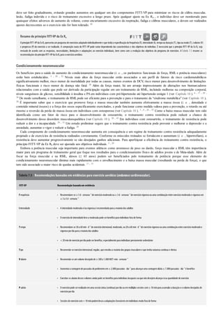 •
•
•
•
•
•
•
•
•
•
•
deve ser feito gradualmente, evitando grandes aumentos em qualquer um dos componentes FITT-VP para minimizar os riscos de cãibra muscular,
lesão, fadiga indevida e o risco de treinamento excessivo a longo prazo. Após qualquer ajuste na Ex Rx , o indivíduo deve ser monitorado para
quaisquer efeitos adversos do aumento de volume, como encurtamento excessivo da respiração, fadiga e cãibras musculares, e devem ser realizados
ajustes decrescentes se o exercício não for bem tolerado. 20
Resumo do princípio FITT-VP da ExRx
O princípioFITT-VPda ExRx apresenta umprograma de exercícios adaptadoindividualmente e que incluia especiﬁcaçãoda frequência (F), intensidade (I), tempoouduração(T), tipooumodo(T), volume (V)
e progresso (P) do exercício a ser realizado. A composição exata do FITT-VP pode variar dependendo das características e dos objetivos do indivíduo. É necessário que o princípio FITT-VP da Ex Rx seja
revisado de acordo com as respostas, necessidades, limitações e adaptações ao exercício individuais, bem como com a evolução dos objetivos do programa de exercícios. A Tabela 7.5 resume as
recomendações doprincípioFITT-VPda ExRx para oexercícioaeróbico.
Condicionamento neuromuscular
Os benefícios para a saúde do aumento do condicionamento neuromuscular (i. e. , os parâmetros funcionais de força, RML e potência musculares)
estão bem estabelecidos. 5 , 20 , 52 Níveis mais altos de força muscular estão associados a um perfil de fatores de risco cardiometabólicos
significativamente melhor, risco menor de mortalidade por todas as causas, menos eventos de DCV, risco menor para desenvolvimento de limitações
físicas funcionais e risco menor de doença não fatal. 20 Além da força maior, há um arranjo impressionante de alterações nos biomarcadores
relacionados com a saúde que pode ser derivado da participação regular em um treinamento de RML, incluindo melhoras na composição corporal,
níveis sanguíneos de glicose, sensibilidade à insulina e PAem indivíduos com pré-hipertensão até hipertensão estágio 1 (ver Capítulo 10 ). 6 , 17 , 20 ,
36 De modo semelhante, o treinamento de RML pode ser eficiente para a prevenção e para o tratamento da “síndrome metabólica” (ver Capítulo 10 ),
20 É importante saber que o exercício que promove força e massa muscular também aumenta efetivamente a massa óssea (i. e. , densidade e
conteúdo mineral ósseos) e a força dos ossos especificamente exercitados, e pode funcionar como medida valiosa para a prevenção, o retardo ou até
mesmo a reversão da perda de massa óssea em indivíduos com osteoporose (ver Capítulo 10 ). 3 , 4 , 20 , 52 Como a baixa massa muscular tem sido
identificada como um fator de risco para o desenvolvimento de osteoartrite, o treinamento contra resistência pode reduzir a chance de
desenvolvimento dessa desordem musculoesquelética (ver Capítulo 10 ). 20 , 43 Em indivíduos com osteoartrite, o treinamento de resistência pode
reduzir a dor e a incapacidade. 20 , 31 Um estudo preliminar sugere que o treinamento contra resistência pode prevenir e melhorar a depressão e a
ansiedade, aumentar o vigor e reduzir a fadiga. 20
Cada componente do condicionamento neuromuscular aumenta em consequência a um regime de treinamento contra resistência adequadamente
projetado e de exercícios de resistência realizados corretamente. Conforme os músculos treinados se fortalecem e aumentam (i. e. , hipertrofiam), a
resistência deve aumentar progressivamente se são desejados ganhos adicionais. Para aperfeiçoar a eficiência do treinamento contra resistência, o
princípio FITT-VP da Ex Rx deve ser ajustado aos objetivos individuais. 5 , 20
Embora a potência muscular seja importante para eventos atléticos como arremesso de peso ou dardo, força muscular e RML têm importância
maior para um programa de treinamento geral que foque nos resultados para o condicionamento físico de adultos jovens e de Meia-idade. Além de
focar na força muscular e na RML, idosos (≥ 65 anos) podem ser beneficiados pelo treinamento de potência porque esse elemento do
condicionamento neuromuscular diminui mais rapidamente com o envelhecimento e a baixa massa muscular (resultando na perda de força), o que
tem sido associado a maior risco de quedas acidentais. 11 , 15
Tabela 7.5  Recomendações baseadas em evidências para exercício aeróbico (endurance cardiovascular).
FITT-VP Recomendação baseadaem evidência
Frequência Recomendam-se ≥ 5d· semana–1
de exercíciomoderadoou≥ 3d· semana–1
de exercíciovigorosoouuma combinaçãoentre exercíciomoderadoe vigorosoem
≥ 3a 5d· semana–1
Intensidade A intensidade moderada e/ouvigorosa é recomendada para a maioria dos adultos
O exercíciode intensidade leve a moderada pode serbenéficopara indivíduos fora de forma
Tempo Recomendam-se 30a 60min· d–1
de exercíciointencional, moderado, ou20a 60min· d–1
de exercíciovigorosoouuma combinaçãoentre exercíciomoderadoe
vigorosopordia para a maioria dos adultos
< 20minde exercíciopordia pode serbenéfico, especialmente para indivíduos previamente sedentários
Tipo Recomenda-se exercíciointencional, regular, que envolva a maioria dos grupos musculares e que tenha natureza contínua e rítmica
V olume Recomenda-se umvolume desejadode ≥ 500a 1.000MET-min· semana–1
Aumentara contagemde passadas dopedômetroem≥ 2.000passadas · dia–1
para alcançaruma contagemdiária ≥ 7.000passadas · dia–1
é benéfico
Exercitar-se abaixodesses volumes ainda pode serbenéficopara indivíduos incapazes ouque nãodesejemalcançaressa quantidade de exercício
P adrão O exercíciopode serrealizadoemuma sessãoúnica (contínua)pordia ouemmúltiplas sessões com≥ 10minpara acumulara duraçãoe ovolume desejados de
exercíciopordia
Sessões de exercíciocom< 10minpodemlevara adaptações favoráveis emindivíduos muitofora de forma
 