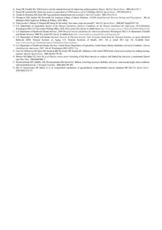 46.
47.
48.
49.
50.
51.
52.
53.
54.
55.
56.
57.
58.
Swain DP, Franklin BA. VO(2) reserve and the minimal intensity for improving cardiorespiratory fitness. Med Sci Sports Exerc . 2002;34(1):152–7.
Swain DP, LeutholtzBC. Heart rate reserve is equivalent to %VO2 reserve, not to %VO2max. Med Sci Sports Exerc . 1997;29(3):410–4.
Tanaka H, Monahan KD, Seals DR. Age-predicted maximal heart rate revisited. J Am Coll Cardiol . 2001;37(1):153–6.
Thompson WR, Gordon NF, Pescatello LS, American College of Sports Medicine. ACSM’s Guidelines for Exercise Testing and Prescription . 8th ed.
Baltimore (MD): Lippincott Williams & Wilkins; 2010. 400 p.
Tudor-Locke C, Hatano Y, Pangrazi RP, Kang M. Revisiting “how many steps are enough?” Med Sci Sports Exerc . 2008;40(7 Suppl):S537–43.
U.S. Department of Agriculture. Report of the Dietary Guidelines Advisory Committee on the Dietary Guidelines for Americans, 2010 [Internet].
Washington (DC): U.S. Goverment Printing Office; 2010. 453 p. [cited 2011 Jan 6]. Available from: http://www.cnpp.usda.gov/DGAs2010-DGACReport.htm
U.S. Department of Health and Human Services. 2008 Physical Activity Guidelines for Americans [Internet]. Washington (DC): U.S. Department of Health
and Human Services; 2008.78 p. [cited 2011 Jan 6]. Available from: http://www.health.gov/paguidelines/pdf/paguide.pdf
U.S. Department of Health and Human Services. Exercise & Physical Activity: Your Everyday Guide from the National Institute on Aging [Internet].
Bethesda (MD): National Institute on Aging, U.S. National Institutes of Health; 2011. 126 p. [cited 2011 Apr 15]. Available from:
http://www.nia.nih.gov/HealthInformation/Publications/ExerciseGuide /
U.S. Department of Health and Human Services, United States Department ofAgriculture, United States Dietary Guidelines Advisory Committee. Dietary
Guidelines for Americans, 2005 . 6th ed. Washington (DC): G.P.O; 71 p.
UtterAC, Robertson RJ, Green JM, Suminski RR, McAnulty SR, Nieman DC. Validation of theAdult OMNI Scale of perceived exertion for walking/running
exercise. Med Sci Sports Exerc . 2004;36(10):1776–80.
Winters MV, Blake CG, Trost JS, et al. Passive versus active stretching of hip flexor muscles in subjects with limited hip extension: a randomized clinical
trial. Phys Ther . 2004;84(9):800–7.
Woolstenhulme MT, Griffiths CM, Woolstenhulme EM, ParcellAC. Ballistic stretching increases flexibility and acute vertical jump height when combined
with basketball activity. J Strength Cond Res . 2006;20(4):799–803.
Zhu N, Suarez-Lopez JR, Sidney S, et al. Longitudinal examination of age-predicted symptom-limited exercise maximum HR. Med Sci Sports Exerc .
2010;42(8):1519–27.
 