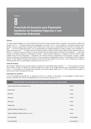 Gravidez
As respostas agudas fisiológicas ao exercício geralmente são mais intensas durante a gestação quando comparadas às apresentadas por mulheres não
grávidas (Tabela 8.1 ). 121 Gestantes saudáveis sem contraindicações ao exercício 2 (Boxe 8.1 ) são encorajadas a se exercitarem ao longo de toda a
gravidez. O exercício regular durante a gestação fornece benefícios para a saúde e para o condicionamento físico tanto para a mãe quanto para o
bebê. 2 , 34 O exercício também pode reduzir o risco de desenvolvimento de condições patológicas associadas à gestação, como a hipertensão e o
diabetes melito gestacional. 34 , 60 O Colégio Americano de Medicina Esportiva (ACSM, do inglês American College of Sports Medicine) endossa as
diretrizes 76 a respeito do exercício na gravidez e no período pós-parto feitas pelo Colégio Americano de Obstetras e Ginecologistas, 2 , 11 pelo Comitê
Conjunto da Sociedade de Obstetras e Ginecologistas do Canadá 32 e pela Sociedade Canadense para a Fisiologia do Exercício (CSEP, do inglês
Canadian Society for Exercise Physiology). 32 Coletivamente, essas diretrizes destacam a importância do exercício durante a gravidez, e também
fornecem um guia para a prescrição de exercício (Ex Rx ) e para as respectivas contraindicações ao início e à continuação do exercício durante a
gestação. O Exame Médico de Prontidão para Atividade Física da CSEP, chamado PARmed-X para Gravidez , deve ser utilizado para a triagem de
saúde de gestantes antes de sua participação em programas de exercício (Figura 8.1 ). 88
Teste de esforço
Não é indicada a realização do teste de esforço máximo em grávidas, salvo recomendação médica específica. 2 , 11 , 32 Se for necessário um teste de
esforço máximo, ele deve ser realizado com supervisão médica após a mulher ter sido avaliada clinicamente para contraindicações ao exercício
(Figura 8.1 ). Uma mulher que era sedentária antes da gestação ou que tenha condições médicas (Boxe 8.1 ) deve receber aval de seu médico ou
obstetra antes de iniciar um programa de exercícios.
Prescrição de exercício
A Ex Rx recomendada para grávidas deve ser ajustada de acordo com os sintomas, os desconfortos e as potencialidades da mulher durante a
gestação. É importante estar ciente das contraindicações para o exercício durante a gravidez (Boxe 8.1 ).
Tabela 8.1 Respostas fisiológicas ao exercício agudo durante a gravidez em comparação com o estado não grávido. 121
Captaçãode oxigênio(durante oexercíciodependente de peso) Aumenta
Frequência cardíaca Aumenta
Débitosistólico Aumenta
Débitocardíaco Aumenta
Volume corrente Aumenta
Ventilação-minuto Aumenta
Equivalente ventilatóriopara ooxigênio( E/ O2 ) Aumenta
Equivalente ventilatóriopara odióxidode carbono( O2máx / CO2 ) Aumenta
Pressãoarterialsistólica Nãose altera/diminui
Pressãoarterialdiastólica Nãose altera/diminui
 