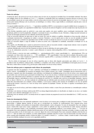 Tolerância à glicose Diminui
Tempode recuperação Maior
Teste de esforço
A maioria dos idosos não precisa de um teste de esforço antes do início de um programa de atividade física de intensidade moderada. Para idosos
com múltiplos fatores de risco definidos na Tabela 2.2 , o indivíduo é considerado tendo risco moderado de respostas adversas ao exercício e deve
ser aconselhado a passar por um exame médico e teste de esforço antes do início de exercício de intensidade vigorosa (ver Figura 2.4 ). O teste de
esforço pode requerer diferenças sutis no protocolo, na metodologia e no volume. Alista a seguir detalha as considerações especiais para o teste de
esforço em idosos: 107
• A carga de trabalho inicial deve ser leve (i.e. , < 3 equivalentes metabólicos [MET]) e os incrementos na carga de trabalho devem ser pequenos (i.e.
, 0,5 a 1,0 MET) para aqueles com capacidade de trabalho baixa. O protocolo de esteira de Naughton é um bom exemplo desse tipo de protocolo (ver
Figura 5.3 )
• Uma bicicleta ergométrica pode ser preferível a uma esteira para aqueles com pouco equilíbrio, pouca coordenação neuromuscular, visão
prejudicada, padrões de marcha prejudicados, limitações à sustentação de peso e/ou problemas nos pés. Entretanto, a fadiga muscular local pode ser
um fator de interrupção prematura do teste utilizando uma bicicleta ergométrica
• Pode ser necessário adicionar um apoio para as mãos na esteira, por causa de redução no equilíbrio, diminuição na força muscular, redução na
coordenação neuromuscular e insegurança em realizar o exercício. Entretanto, o uso de suporte para as mãos no caso de anomalias da marcha
reduzirá a precisão para a estimativa da capacidade de pico de MET com base na duração do exercício ou no pico de carga de trabalho alcançado
• Pode ser necessário adaptar a carga de trabalho na esteira de acordo com a capacidade de caminhada, aumentando a inclinação em vez da
velocidade
• Para aqueles com dificuldade para se ajustar ao protocolo de exercício, pode ser necessário estender o estágio inicial, reiniciar o teste ou repeti-lo.
Nessas situações, considere também um protocolo intermitente (ver Capítulo 5 )
• Arritmias induzidas pelo exercício são mais frequentes em idosos do que em indivíduos de outros grupos etários
• O uso de medicamentos prescritos é comum e pode influenciar as respostas eletrocardiográficas (ECG) e hemodinâmicas ao exercício (ver
Apêndice A )
• O ECG durante o exercício tem maior sensibilidade (i.e. , aproximadamente 84%) e menor especificidade (i.e. , aproximadamente 70%) em
comparação com faixas etárias mais jovens (i.e. , < 50% sensibilidade e > 80% especificidade). A taxa mais alta de resultados falso-positivos pode
estar relacionada com a maior frequência de hipertrofia ventricular esquerda (HVE) e a presença de distúrbios de condução entre os indivíduos
quando comparados com adultos mais jovens. 45
Não há critérios de interrupção do teste de esforço específicos para os idosos além daqueles apresentados para adultos no Capítulo 5 . A
prevalência maior de problemas cardiovasculares, metabólicos e ortopédicos entre idosos aumenta a probabilidade de interrupção precoce do teste.
Além disso, muitos idosos excedem a FCmáx prevista para a idade durante um teste de esforço máximo.
Teste de esforço para o segmento mais idoso da população
O segmento mais idoso da população (≥ 75 anos e indivíduos com limitações de mobilidade) tem maior probabilidade de ter uma ou mais condições
clínicas crônicas. A probabilidade de ocorrência de limitações físicas também aumenta com a idade. A abordagem descrita anteriormente não se
aplica para o segmento mais idoso da população e para indivíduos com limitações de mobilidade porque (a) um teste de esforço como requisito pode
ser percebido como uma barreira para a promoção da atividade física; (b) um teste de esforço é solicitado antes do início do exercício de intensidade
vigorosa, mas relativamente poucos indivíduos no segmento mais idoso da população são capazes ou têm possibilidade de participar de um exercício
de intensidade vigorosa, especialmente no início de um programa de exercício; (c) a distinção entre exercício de intensidade moderada e vigorosa
entre os idosos é difícil (p. ex., um ritmo moderado de caminhada para um indivíduo pode estar próximo do limite superior da capacidade de um
adulto idoso descondicionado com condições crônicas múltiplas); e (d) há pouca evidência sobre aumento de mortalidade ou de risco de episódio
cardiovascular durante o exercício ou o teste de esforço nesse segmento da população. Portanto, são feitas as seguintes recomendações para a
população idosa:
• No lugar de um teste de esforço, pode bastar avaliação minuciosa do histórico médico e exame físico para determinar as contraindicações cardíacas
ao exercício
• Indivíduos com sintomas de doença cardiovascular (DCV) ou doença diagnosticada podem ser classificados em relação ao seu risco e ser tratados
de acordo com as diretrizes padronizadas (ver Capítulo 2 )
• Indivíduos livres de sintomas de DCV e de doença devem ser capazes de iniciar um programa de exercício de intensidade leve (< 3 MET) sem risco
indevido. 46
Teste de desempenho físico
O teste de desempenho físico tem substituído amplamente o teste de esforço ou de estresse para a avaliação do estado funcional de idosos. 50 Foram
desenvolvidas e validadas algumas baterias de testes que se correlacionam aos domínios de condicionamento físico enquanto outras foram
desenvolvidas e validadas como preditoras de incapacidade, institucionalização e morte subsequente. Os testes de desempenho físico são vantajosos
já que a maioria deles requer pouco espaço, equipamento e custo; podem ser aplicados por leigos ou profissionais de saúde, inclusive educadores
físicos com treinamento mínimo, e são considerados extremamente seguros em populações saudáveis e com restrições clínicas. 24 , 96 Os testes de
desempenho físico mais amplamente utilizados identificaram pontos de corte indicativos de limitações funcionais associadas a estados de saúde mais
precários que podem ser alvo de intervenção com o exercício. Alguns dos testes de desempenho físico mais comumente utilizados estão descritos na
Tabela 8.4 . Antes de realizar essas avaliações, (a) avalie cuidadosamente a população específica na qual o teste foi desenvolvido; (b) esteja ciente dos
efeitos causados pela extrapolação máxima e mínima dos dados; e (c) entenda o contexto (i.e. , a amostra, a idade, o estado de saúde e a intervenção)
em que são atribuídas mudanças de escores ou de capacidades preditivas.
Tabela 8.4 Testes de desempenho físico comumente utilizados.
Medidaedescrição Tempo deadministração
Ponto decorteindicativo defunção
diminuída
 