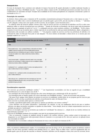 Desempenhofísico
Os testes de desempenho físico constituem outro indicador do impacto funcional da DL quando adicionados às medidas tradicionais baseadas na
incapacidade, como força e flexibilidade muscular, 105 já que eles avaliam o impacto da DL e da lentificação psicomotora associada. Esses testes são
complementares aos autorrelatos da função. Exemplos dessa modalidade de teste incluem principalmente um componente cronometrado e podem ser
encontrados no Boxe 8.3 .
Prescrição de exercício
As diretrizes clínicas práticas para o tratamento de DL recomendam consistentemente permanecer fisicamente ativo e evitar repouso na cama. 17
Embora possa ser melhor evitar o exercício imediatamente após um episódio agudo e grave de DL, para não exacerbar os sintomas, 1 , 27 indivíduos
com DL subaguda e crônica, bem como aqueles com DL recorrente, são encorajados a serem fisicamente ativos. 1
As evidências atuais não fornecem qualquer consenso sobre o tipo de exercício que deve ser promovido em indivíduos com DL ou sobre como
administrar melhor as variáveis do programa para esses indivíduos. 17 Quando são fornecidas recomendações, elas devem seguir muito proximamente
aquelas feitas para a população em geral (ver Capítulo 7 ), combinando exercícios contra resistência, aeróbicos e de flexibilidade. 1 Na DL crônica,
programas de exercício que incorporam ajuste e tenham supervisão de um profissional da saúde que atenda individualmente, aliados a alongamento e
fortalecimento estão associados aos melhores resultados. 27 , 55 Um programa completo de exercício com base nas preferências do indivíduo e do
profissional de saúde e de Educação Física pode ser mais adequado. 4 Os níveis mínimos de intensidade e volume devem ser os mesmos para uma
população saudável (ver Capítulo 7 ).
Boxe 8.3 Medidas de desempenho físico para dor lombar. 9 , 104 , 105
Teste Confiável Válido Responsivo
Flexãorepetida dotronco– de pé, oparticipante flexiona a coluna lombaraté ofinalda
amplitude e retorna até a posiçãoereta 10vezes tãorápidoquantoforpossível,
selecionandoele mesmoa velocidade que nãoagrave os sintomas. É gravadootempo
necessárioaté completaroteste. Calculara média de duas tentativas melhora a
confiabilidade
Sentare levantarrepetido– oparticipante se levanta da cadeira 5vezes omais rápido
possívele semousodos braços. É medidootempoaté oteste sercompletado. Calculara
média de duas tentativas melhora a confiabilidade
Caminhada de 15,2m– oparticipante caminha 15,2metros omais rápidopossívelsem
ajuda. É medidootempoaté oteste sercompletado
Caminhada de 5min– oparticipante caminha omais rápidopossívelem5minsem
ajuda. É medida a distância (m)
Subirescadas por1min– oparticipante sobe e desce cincodegraus por1minomais
rápidopossívelutilizandoapoiopara as mãos, casoseja necessário. É medida a
quantidade de degraus percorridos
Considerações especiais
• Os exercícios que promovem estabilização vertebral 71 , 95 são frequentemente recomendados com base na sugestão de que a instabilidade
intervertebral possa ser a causa de alguns casos de DL 86
° Essa abordagem não fornece benefício adicional claro sobre outras abordagens para a administração de DL não específica 67
° Essa abordagem pode ser benéfica quando a DL estiver relacionada com instabilidade mecânica, 58 porém são necessárias mais pesquisas
° Não parece haver qualquer efeito deletério da inclusão de exercícios de estabilização vertebral dentro de um programa geral de exercício para
indivíduos com DL com base na preferência do indivíduo e do profissional de saúde e de Educação Física
• Certos exercícios ou posições podem agravar os sintomas de DL
° Caminhar, especialmente ladeira abaixo, pode agravar os sintomas em indivíduos com estenose vertebral 62
° Certos indivíduos com DL podem experimentar a “periferização” dos sintomas, ou seja, um espalhamento distal da dor para os membros
inferiores com alguns movimentos sustentados ou repetidos da coluna lombar. 3 Nessa situação, devem ser evitados temporariamente exercícios ou
atividades que agravem a “periferização”
• Devem ser encorajados exercícios ou movimentos que resultem em “centralização” dos sintomas (i.e. , redução da dor nos membros inferiores da
porção distal para a proximal) 3 , 108 , 119
• Exercícios de flexibilidade geralmente são encorajados como parte de um programa geral de exercícios
° Deve ser promovido o aumento de amplitude articular do quadril e dos membros inferiores, embora nenhum estudo de intervenção com
alongamento ou com flexionamento tenha apresentado eficácia no tratamento ou na prevenção da DL, talvez por equívocos na aplicação dessas
duas intensidades de trabalho 35
° Geralmente não é recomendada a utilização do flexionamento do tronco como um objetivo de tratamento da DL. 112
Resumo
ADL é um fenômeno multidimensional complexo. As recomendações para teste de esforço e Ex R x são semelhantes àquelas de indivíduos saudáveis
quando a DL não estiver associada à nenhuma outra patologia séria (p. ex., câncer). Pode ser melhor evitar o exercício imediatamente após um
episódio agudo e grave de DLpara não exacerbar os sintomas. Entretanto, indivíduos com DLsubaguda e crônica, bem como DLrecorrente, devem
 