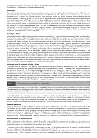 acetazolamida pode ser útil. 53 O tratamento de indivíduos diagnosticados com ECGAe EPGAinclui descida, terapia com oxigênio e/ou terapia com
saco hiperbárico. Dexametasona e acetazolamida também são úteis.
Subidarápida
Muitos indivíduos não aclimatados viajam diretamente para áreas montanhosas altas para esquiar ou fazer trekking em suas férias. AHBP pode estar
presente a partir das primeiras horas após a subida rápida para dada altitude de cerca de 4.300 m e durar os primeiros dois dias, levando os
desempenhos físico e cognitivo para seu ponto mais baixo nesses indivíduos. Durante esse período, a atividade física voluntária não deve ser
excessiva, enquanto o treinamento de exercícios de RML deve ser interrompido ou sua intensidade deve ser amplamente reduzida para minimizar a
possibilidade de exacerbação de HBP. Após esse período, quando a HBP diminui por causa da aclimatação parcial à altitude, os indivíduos podem
retornar a suas atividades normais e ao treinamento de exercícios, se for desejado. O monitoramento da FC durante o exercício constitui um modo
seguro, fácil e objetivo de quantificar a intensidade do exercício na altitude, do mesmo modo que ocorre ao nível do mar. Por exemplo, a utilização de
uma equação da FC máxima prevista para a idade como “220 – idade” e multiplicando o resultado pelo mesmo percentual de intensidade desejado,
seja na altitude ou ao nível do mar, fornece estímulo de treinamento desde que a quantidade semanal e a duração das sessões de treinamento sejam
mantidas. Tenha em mente que, para o mesmo esforço percebido, o ritmo de corrida ou caminhada será reduzido na altitude em comparação com o
nível do mar, independentemente do estado de aclimatação.
Aclimataçãoàaltitude
Por meio da aclimatação à altitude, os indivíduos podem alcançar desempenhos físico e cognitivo ótimos para a altitude com a qual estão aclimatados.
A aclimatação consiste em adaptações fisiológicas que ocorrem de modo tempo-dependente durante exposições repetidas ou contínuas a altitudes
moderadas ou grandes e diminui a suscetibilidade a doenças relacionadas com a altitude. A aclimatação pode ser alcançada pela residência contínua
em dada altitude desejada, além disso, pelo menos a aclimatação parcial à altitude pode ocorrer pela permanência em elevação moderada, o que é
chamado de preparação , antes de subir até a elevação desejada. O objetivo das subidas de preparação é promover gradualmente o desenvolvimento
de aclimatação à altitude, prevenindo as consequências adversas (p. ex., doenças relacionadas com a altitude) da subida rápida para grandes altitudes.
Arespiração de baixas concentrações de oxigênio pelo uso de máscaras, capuzes ou câmaras (i.e. , hipoxia normobárica) não é tão eficiente quanto a
exposição ao ambiente natural da altitude (i.e. , hipoxia hipobárica) para a indução da aclimatação funcional adequada à altitude. 41
Para indivíduos fazendo subida a partir de baixa altitude, o primeiro estágio de todos os protocolos de subida com preparação devem ter ≥ 3 dias
de permanência em altitude moderada. Nessa altitude, os indivíduos experimentarão pequenos decréscimos no desempenho físico e baixa incidência
de doença relacionada com a altitude. Em qualquer altitude, quase todas as respostas de aclimatação são alcançadas entre 7 e 12 dias de permanência
naquela altitude. Permanências curtas de 3 a 7 dias em altitudes moderadas diminuirão a suscetibilidade a doenças em maiores altitudes. Permanências
entre 6 e 12 dias são necessárias para melhorar o desempenho físico. Amagnitude da resposta de aclimatação aumenta com elevações adicionais de
preparação ou duração maior em dada elevação de preparação. Aelevação de preparação final deve ser o mais próxima possível da elevação desejada.
Veja o Boxe 8.7 sobre diretrizes de preparação para o exercício em grandes altitudes.
Avaliaçãodoestadodeaclimataçãoindividual àaltitude
Os melhores índices de aclimatação a dada altitude ao longo do tempo é o declínio (ou ausência) de doença relacionada com a altitude, melhora no
desempenho físico, diminuição da FC e aumento na saturação arterial de oxigênio (SaO2 ). Apresença e a gravidade de HBP podem ser avaliadas pela
extensão de seus sintomas (i.e. , dor de cabeça, náuseas, fadiga, diminuição do apetite e falta de sono) e sinais (i.e. , pouco equilíbrio e inchaço leve
de mãos, pés ou face). A resolução sem complicações da HBP ou sua ausência nos primeiros 3 a 4 dias após a subida indicam resposta normal de
aclimatação. Após cerca de 1 a 2 semanas de aclimatação, o desempenho físico melhora de modo que a maioria das tarefas pode ser realizada por
períodos mais longos de tempo e com menos esforço percebido em relação à exposição inicial à mesma elevação. Outro sinal claro de adaptação
adequada à altitude é o aumento do volume urinário, o que ocorre geralmente durante os primeiros dias e em determinada altitude. O volume de urina
continuará a aumentar com subidas e descidas adicionais e a adaptação subsequente.
Boxe 8.7 Diretriz de preparação para o exercício em grandes altitudes.
A diretrizgeralde preparaçãoé a seguinte: para cada dia passadoa uma altura > 1.200m, indivíduoé preparadopara uma subida subsequente rápida para uma altitude mais elevada igualandoa quantidade de
dias naquela altitude vezes 305 m. Por exemplo, se um indivíduo se prepara a 1.829 m por 6 d, o desempenho físico será melhorado e as doenças relacionadas com a altitude serão reduzidas em altitudes até
3.637m. Essa diretrizse aplica a altitudes até 4.267m.
A medida de SaO2 por oximetria de pulso não invasiva é um indicador muito bom de aclimatação. A oximetria de pulso deve ser realizada em
condições calmas e de repouso. Começando em seu ponto mais baixo no primeiro dia a uma dada altitude, a SaO2 deve aumentar progressivamente
durante os primeiros 3 a 7 dias antes da estabilização. Por exemplo, com a exposição inicial a uma altitude de 4.300 m, a SaO2 de repouso é de 81%;
após uma semana de permanência contínua na mesma elevação a SaO2 de repouso aumenta progressivamente até aproximadamente 88%.
Prescriçãodeexercícios
Durante os primeiros dias em grandes altitudes, os indivíduos devem ajustar sua atividade física para reduzir a suscetibilidade a doenças relacionadas
com a altitude. Após esse período, os indivíduos cuja Ex Rx especificam FCD devem manter a mesma FC durante o exercício nas altitudes maiores.
A quantidade personalizada de sessões semanais de treinamento e a duração de cada sessão na altitude podem permanecer semelhantes àquelas
utilizadas ao nível do mar para determinado indivíduo. Essa abordagem reduz o risco de doenças relacionadas com a altitude e o estresse fisiológico
excessivo. Por exemplo, em grandes altitudes, a redução na velocidade, na distância ou na resistência será capaz de alcançar a mesma FCD com
altitudes mais baixas. Conforme a aclimatação à altitude se desenvolve, a FCD será alcançada em intensidades de exercício progressivamente maiores.
Desenvolvimentodeumplanopersonalizado
Adultos e crianças que estejam aclimatados à altitude, descansados, nutridos e hidratados adequadamente minimizam seu risco de desenvolver
doenças relacionadas com a altitude e maximizam suas capacidades de desempenho físico na altitude em que estão aclimatados. Os seguintes fatores
devem ser considerados para minimizar ainda mais os efeitos da grande altitude:
• Monitore o ambiente: regiões de grande altitude geralmente estão associadas a variações diárias mais extremas de temperatura, umidade, incidência
de ventos e radiação solar. Siga as diretrizes adequadas para ambientes quentes 8 e frios 23
• Modifique a atividade em grandes altitudes: leve em consideração o estado de aclimatação, de condicionamento físico, de nutrição, de qualidade e
quantidade de sono, a idade, o período e a intensidade de exercício e a disponibilidade de fluidos. Forneça intervalos de repouso maiores e/ou mais
 