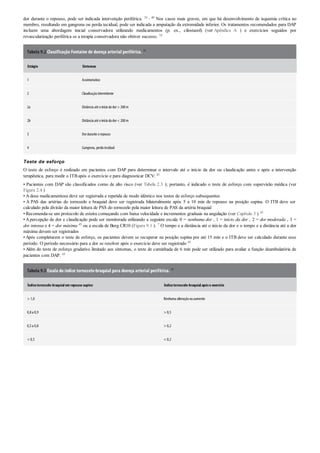 dor durante o repouso, pode ser indicada intervenção periférica. 18 , 40 Nos casos mais graves, em que há desenvolvimento de isquemia crítica no
membro, resultando em gangrena ou perda tecidual, pode ser indicada a amputação da extremidade inferior. Os tratamentos recomendados para DAP
incluem uma abordagem inicial conservadora utilizando medicamentos (p. ex., cilostazol) (ver Apêndice A ) e exercícios seguidos por
revascularização periférica se a terapia conservadora não obtiver sucesso. 18
Tabela 9.2 Classificação Fontaine de doença arterial periférica. 38
Estágio Sintomas
1 Assintomático
2 Claudicaçãointermitente
2a Distância até oinícioda dor> 200m
2b Distância até oinícioda dor< 200m
3 Dordurante orepouso
4 Gangrena, perda tecidual
Teste de esforço
O teste de esforço é realizado em pacientes com DAP para determinar o intervalo até o início da dor ou claudicação antes e após a intervenção
terapêutica, para medir o ITB após o exercício e para diagnosticar DCV: 45
• Pacientes com DAP são classificados como de alto risco (ver Tabela 2.3 ); portanto, é indicado o teste de esforço com supervisão médica (ver
Figura 2.4 )
• A dose medicamentosa deve ser registrada e repetida de modo idêntico nos testes de esforço subsequentes
• A PAS das artérias do tornozelo e braquial deve ser registrada bilateralmente após 5 a 10 min de repouso na posição supina. O ITB deve ser
calculado pela divisão da maior leitura de PSS do tornozelo pela maior leitura de PAS da artéria braquial
• Recomenda-se um protocolo de esteira começando com baixa velocidade e incrementos graduais na angulação (ver Capítulo 5 ) 45
• Apercepção de dor e claudicação pode ser monitorada utilizando a seguinte escala: 0 = nenhuma dor , 1 = início da dor , 2 = dor moderada , 3 =
dor intensa e 4 = dor máxima 45 ou a escala de Borg CR10 (Figura 9.1 ). 7 O tempo e a distância até o início da dor e o tempo e a distância até a dor
máxima devem ser registrados
• Após completarem o teste de esforço, os pacientes devem se recuperar na posição supina por até 15 min e o ITB deve ser calculado durante esse
período. O período necessário para a dor se resolver após o exercício deve ser registrado 45
• Além do teste de esforço gradativo limitado aos sintomas, o teste de caminhada de 6 min pode ser utilizado para avaliar a função deambulatória de
pacientes com DAP. 45
Tabela 9.3 Escala do índice tornozelo-braquial para doença arterial periférica. 38
Índicetornozelo-braquialem repouso supino Índicetornozelo-braquialapóso exercício
> 1,0 Nenhuma alteraçãoouaumento
0,8a 0,9 > 0,5
0,5a 0,8 > 0,2
< 0,5 < 0,2
 
