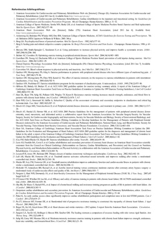 1 .
2 .
3 .
4 .
5 .
6 .
7 .
8 .
9 .
10 .
11 .
12 .
13 .
14 .
15 .
16 .
17 .
18 .
19 .
20 .
21 .
22 .
23 .
24 .
25 .
26 .
27 .
28 .
29 .
30 .
31 .
32 .
33 .
34 .
35 .
36 .
Referências bibliográficas
American Association for Cardiovascular and Pulmonary Rehabilitation Web site [Internet]. Chicago (IL):American Association for Cardiovascular and
Pulmonary Rehabilitation; [cited 2011 Jan 6]. Available from: http://www.aacvpr.org /
American Association of Cardiovascular and Pulmonary Rehabilitation. Cardiac rehabilitation in the inpatient and transitional setting. In: Guidelines for
Cardiac Rehabilitation and Secondary Prevention Programs . 4th ed. Champaign: Human Kinetics; 2004. p. 31–52.
American College of Sports Medicine, Sawka MN, Burke LM, et al. American College of Sports Medicine Position Stand. Exercise and fluid replacement.
Med Sci Sports Exerc . 2007;39(2):377–90.
American Heart Association Web site [Internet]. Dallas (TX): American Heart Association; [cited 2011 Jan 6]. Available from:
http://www.americanheart.org /
Armstrong LE, Brubaker PH, Whaley MH, Otto RM, American College of Sports Medicine. ACSM’s Guidelines for Exercise Testing and Prescription . 7th
ed. Baltimore (MD): Lippincott Williams & Wilkins; 2005. 366 p.
Borg GA. Psychophysical bases of perceived exertion. Med Sci Sports Exerc . 1982;14(5):377–81.
Borg G. Scaling pain and related subjective somatic symptoms. In: Borg’s Perceived Exertion and Pain Scales . Champaign: Human Kinetics; 1998. p. 63–
67.
Bravata DM, Smith-Spangler C, Sundaram V, et al. Using pedometers to increase physical activity and improve health: a systematic review. JAMA .
2007;298(19):2296–304.
Bulmer AC, Coombes JS. Optimising exercise training in peripheral arterial disease. Sports Med . 2004;34(14):983–1003.
Castellani JW, Young AJ, Ducharme MB, et al.American College of Sports Medicine Position Stand: prevention of cold injuries during exercise. Med Sci
Sports Exerc . 2006;38(11):2012–29.
Clinical Exercise Physiology Association Web site [Internet]. Indianapolis (IN): Clinical Exercise Physiology Association; [cited 2011 Jun 7]. Available
from: http://www.acsm-cepa.org /
Convertino VA. Blood volume response to physical activity and inactivity. Am J Med Sci . 2007;334(1):72–9.
GardnerAW, Montgomery PS,Afaq A. Exercise performance in patients with peripheral arterial disease who have different types of exertional leg pain. J
Vasc Surg . 2007;46(1):79–86.
GardnerAW, Montgomery PS, Flinn WR, Katzel LI. The effect of exercise intensity on the response to exercise rehabilitation in patients with intermittent
claudication. J Vasc Surg . 2005;42(4):702–9.
Gardner AW, Poehlman ET. Exercise rehabilitation programs for the treatment of claudication pain. A meta-analysis. JAMA . 1995;274(12):975–80.
Gibbons RJ, Balady GJ, Bricker JT, et al. ACC/AHA 2002 guideline update for exercise testing: summary article. A report of the American College of
Cardiology/American Heart Association Task Force on Practice Guidelines (Committee to Update the 1997 Exercise Testing Guidelines). J Am Coll Cardiol
. 2002;40(8):1531–40.
Hare DL, Ryan TM, Selig SE, Pellizzer AM, Wrigley TV, Krum H. Resistance exercise training increases muscle strength, endurance, and blood flow in
patients with chronic heart failure. Am J Cardiol . 1999;83(12):1674–7, A7.
Hiatt WR, Cox L, Greenwalt M, Griffin A, Schechter C. Quality of the assessment of primary and secondary endpoints in claudication and critical leg
ischemia trials. Vasc Med . 2005;10(3):207–13.
Hirsch AT, Criqui MH, Treat-Jacobson D, et al. Peripheral arterial disease detection, awareness, and treatment in primary care. JAMA . 2001;286(11):1317–
24.
Hirsch AT, Haskal ZJ, Hertzer NR, et al. ACC/AHA 2005 Practice Guidelines for the management of patients with peripheral arterial disease (lower
extremity, renal, mesenteric, and abdominal aortic): a collaborative report from the American Association for Vascular Surgery/Society for Vascular
Surgery, Society for CardiovascularAngiography and Interventions, Society for Vascular Medicine and Biology, Society of Interventional Radiology, and
the ACC/AHA Task Force on Practice Guidelines (Writing Committee to Develop Guidelines for the Management of Patients with Peripheral Arterial
Disease): endorsed by the American Association of Cardiovascular and Pulmonary Rehabilitation; National Heart, Lung, and Blood Institute; Society for
Vascular Nursing; TransAtlantic Inter-Society Consensus; and Vascular Disease Foundation. Circulation . 2006;113(11):e463–654.
Hunt SA, American College of Cardiology, American Heart Association Task Force on Practice Guidelines (Writing Committee to Update the 2001
Guidelines for the Evaluation and Management of Heart Failure). ACC/AHA 2005 guideline update for the diagnosis and management of chronic heart
failure in the adult: a report of the American College of Cardiology/American Heart Association Task Force on Practice Guidelines (Writing Committee to
Update the 2001 Guidelines for the Evaluation and Management of Heart Failure). J Am Coll Cardiol . 2005;46(6):e1–82.
Ivey FM, Hafer-Macko CE, Macko RF. Exercise rehabilitation after stroke. NeuroRx . 2006;3(4):439–50.
Leon AS, Franklin BA, Costa F, et al. Cardiac rehabilitation and secondary prevention of coronary heart disease: an American Heart Association scientific
statement from the Council on Clinical Cardiology (Subcommittee on Exercise, Cardiac Rehabilitation, and Prevention) and the Council on Nutrition,
PhysicalActivity, and Metabolism(Subcommittee on PhysicalActivity), in collaboration with theAmerican Association of Cardiovascular and Pulmonary
Rehabilitation. Circulation . 2005;111(3):369–76.
Losanoff JE, Jones JW, Richman BW. Primary closure of median sternotomy: techniques and principles. Cardiovasc Surg . 2002;10(2):102–10.
Luft AR, Macko RF, Forrester LW, et al. Treadmill exercise activates subcortical neural networks and improves walking after stroke: a randomized
controlled trial. Stroke . 2008;39(12):3341–50.
Macko RF, Ivey FM, Forrester LW, et al. Treadmill exercise rehabilitation improves ambulatory function and cardiovascular fitness in patients with chronic
stroke: a randomized, controlled trial. Stroke . 2005;36(10):2206–11.
Moholdt TT, Amundsen BH, Rustad LA, et al. Aerobic interval training versus continuous moderate exercise after coronary artery bypass surgery: a
randomized study of cardiovascular effects and quality of life. Am Heart J . 2009;158(6):1031–7.
Norgren L, Hiatt WR, Dormandy JA, et al. Inter-Society Consensus for the Management of PeripheralArterial Disease (TASC II). J Vasc Surg . 2007;(45
Suppl S):S5–67.
O’Connor CM, Whellan DJ, Lee KL, et al. Efficacy and safety of exercise training in patients with chronic heart failure: HF-ACTION randomized controlled
trial. JAMA . 2009;301(14):1439–50.
Oka RK, De Marco T, Haskell WL, et al. Impact of a home-based walking and resistance training programon quality of life in patients with heart failure. Am
J Cardiol . 2000;85(3):365–9.
Outpatient cardiac rehabilitation and secondary prevention. In:American Association of Cardiovascular and Pulmonary Rehabilitation, editor. Guidelines
for Cardiac Rehabilitation and Secondary Prevention Programs . 4th ed. Champaign: Human Kinetics; 2004. p. 53–68.
Paker K. An early cardiac access clinic significantly improves cardiac rehabilitation participation and completion rates in low risk STEMI patients. Can J
Cardiol . 2011;27(5):619–27.
Pu CT, Johnson MT, Forman DE, et al. Randomized trial of progressive resistance training to counteract the myopathy of chronic heart failure. J Appl
Physiol . 2001;90(6):2341–50.
Roger VL, Go AS, Lloyd-Jones DM, et al. Heart disease and stroke statistics—2012 update:A report fromthe American Heart Association. Circulation .
2012;125(1):e2–e220.
Sargent LA, SeyferAE, Hollinger J, Hinson RM, Graeber GM. The healing sternum: a comparison of osseous healing with wire versus rigid fixation. Ann
Thorac Surg . 1991;52(3):490–4.
Selig SE, Carey MF, Menzies DG, et al. Moderate-intensity resistance exercise training in patients with chronic heart failure improves strength, endurance,
heart rate variability, and forearmblood flow. J Card Fail . 2004;10(1):21–30.
 
