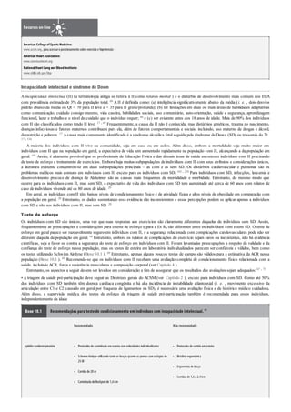 •
•
•
•
•
•
•
•
Recursos on-line
American Collegeof SportsMedicine:
www.acsm.org, para acessaroposicionamentosobre exercícioe hipertensão
American HeartAssociation:
www.americanheart.org
NationalHeartLung and Blood Institute:
www.nhlbi.nih.gov/hbp
Incapacidade intelectual e síndrome de Down
A incapacidade intelectual (II) (a terminologia antiga se referia à II como retardo mental ) é o distúrbio de desenvolvimento mais comum nos EUA
com prevalência estimada de 3% da população total. 66 A II é definida como: (a) inteligência significativamente abaixo da média (i. e. , dois desvios
padrão abaixo da média ou QI < 70 para II leve e < 35 para II grave/profunda); (b) ter limitações em duas ou mais áreas de habilidades adaptativas
como comunicação, cuidado consigo mesmo, vida caseira, habilidades sociais, uso comunitário, auto-orientação, saúde e segurança, aprendizagem
funcional, lazer e trabalho e o nível de cuidado que o indivíduo requer; 66 e (c) ser evidente antes dos 18 anos de idade. Mais de 90% dos indivíduos
com II são classificados como tendo II leve. 17 , 69 Frequentemente, a causa da II não é conhecida, mas distúrbios genéticos, trauma no nascimento,
doenças infecciosas e fatores maternos contribuem para ela, além de fatores comportamentais e sociais, incluindo, uso materno de drogas e álcool,
desnutrição e pobreza. 17 Acausa mais comumente identificada é a síndrome alcoólica fetal seguida pela síndrome de Down (SD) ou trissomia do 21.
17 , 134
A maioria dos indivíduos com II vive na comunidade, seja em casa ou em asilos. Além disso, embora a mortalidade seja muito maior em
indivíduos com II que na população em geral, a expectativa de vida tem aumentado rapidamente na população com II, alcançando a da população em
geral. 181 Assim, é altamente provável que os profissionais de Educação Física e das demais áreas de saúde encontrem indivíduos com II precisando
de teste de esforço e treinamento de exercícios. Embora haja muitas subpopulações de indivíduos com II com seus atributos e considerações únicos,
a literatura existente concentrou-se em duas subpopulações principais – as com e as sem SD. Os distúrbios cardiovascular e pulmonar são os
problemas médicos mais comuns em indivíduos com II, exceto para os indivíduos com SD. 103 , 210 Para indivíduos com SD, infecções, leucemia e
desenvolvimento precoce de doença de Alzheimer são as causas mais frequentes de mortalidade e morbidade. Entretanto, do mesmo modo que
ocorre para os indivíduos com II, mas sem SD, a expectativa de vida dos indivíduos com SD tem aumentado até cerca de 60 anos com relatos de
caso de indivíduos vivendo até os 80 anos de idade. 20
Em geral, os indivíduos com II têm baixos níveis de condicionamento físico e de atividade física e altos níveis de obesidade em comparação com
a população em geral. 20 Entretanto, os dados sustentando essa evidência são inconsistentes e essas percepções podem se aplicar apenas a indivíduos
com SD e não aos indivíduos com II, mas sem SD. 20
Teste de esforço
Os indivíduos com SD são únicos, uma vez que suas respostas aos exercícios são claramente diferentes daquelas de indivíduos sem SD. Assim,
frequentemente as preocupações e considerações para o teste de esforço e para a Ex Rx são diferentes entre os indivíduos com e sem SD. O teste de
esforço em geral parece ser razoavelmente seguro em indivíduos com II, e a segurança relacionada com complicações cardiovasculares pode não ser
diferente daquela da população em geral. 68 Entretanto, embora os relatos de complicações do exercício sejam raros ou inexistentes, não há evidência
científicas, seja a favor ou contra a segurança do teste de esforço em indivíduos com II. Foram levantadas preocupações a respeito da validade e da
confiança do teste de esforço nessa população, mas os testes de esteira em laboratório individualizados parecem ser confiáveis e válidos, bem como
os testes utilizando Schwinn Airdyne (Boxe 10.1 ). 69 Entretanto, apenas alguns poucos testes de campo são válidos para a estimativa da ACR nessa
população (Boxe 10.1 ). 69 Recomenda-se que os indivíduos com II recebam uma avaliação completa de condicionamento físico relacionada com a
saúde, incluindo ACR, força e resistência musculares e composição corporal (ver Capítulo 4 ).
Entretanto, os aspectos a seguir devem ser levados em consideração a fim de assegurar que os resultados das avaliações sejam adequados: 67 , 73
• A triagem de saúde pré-participação deve seguir as Diretrizes gerais do ACSM (ver Capítulo 2 ), exceto para indivíduos com SD. Como até 50%
dos indivíduos com SD também têm doença cardíaca congênita e há alta incidência de instabilidade atlantoaxial (i. e. , movimento excessivo da
articulação entre C1 e C2 causado em geral por fraqueza de ligamentos na SD), é necessária uma avaliação física e de histórico médico cuidadosa.
Além disso, a supervisão médica dos testes de esforço da triagem de saúde pré-participação também é recomendada para esses indivíduos,
independentemente da idade
Boxe 10.1 Recomendações para teste de condicionamento em indivíduos com incapacidade intelectual. 69
Recomendado Não recomendado
Aptidãocardiorrespiratória Protocolos de caminhada emesteira comvelocidades individualizadas
SchwinnAirdyne utilizandotantoos braços quantoas pernas comestágios de
25W
Corrida de 20m
Caminhada de Rockportde 1,6km
Protocolos de corrida emesteira
Bicicleta ergométrica
Ergometria de braço
Corridas de 1,6a 2,4km
 