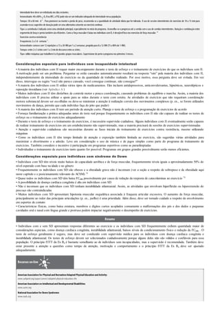 intensidade leve deve serenfatizada nos dias restantes.
Intensidade:40a 80% O2 RouRFC; a PSE pode nãoserumindicadoradequadode intensidade nessa população.
Tempo:30 a 60 min · d–1
. Para promover ou manter a perda de peso, recomenda-se a quantidade de atividade diária que for tolerada. O uso de sessões intermitentes de exercícios de 10 a 15 min para
acumularessas sugestões de duraçãopode seruma alternativa atraente aoexercíciocontínuo.
Tipo:a caminhada é indicada como uma atividade principal, especialmente no início do programa. Aconselha-se o progresso até a corrida com o uso de corridas intermitentes. Natação e combinação entre
ergometria de braçoe perna tambémsãoeficientes. Comoa força muscularé baixa nos indivíduos comII, é desejávelfoconos exercícios de força muscular. 68
Exercício contraresistência
Frequência:2a 3d· semana–1
.
Intensidade:comece com12repetições a 15a 20-RM por1a 2semanas; progrida para 8a 12-RM (75a 80%de 1-RM).
Tempo:entre 2e 3séries com1a 2minde descansoentre as séries.
Tipo:utilize máquinas que trabalhem6a 8grandes grupos musculares. Supervisione de pertooprograma nos primeiros 3meses.
Considerações especiais para indivíduos com incapacidade intelectual
•Amaioria dos indivíduos com II requer maior encorajamento durante o teste de esforço e o treinamento de exercícios do que os indivíduos sem II.
A motivação pode ser um problema. Perguntar se estão cansados automaticamente resultará na resposta “sim” pela maioria dos indivíduos com II,
independentemente da intensidade do exercício ou da quantidade de trabalho realizado. Por esse motivo, essa pergunta deve ser evitada. Em vez
disso, interrogue ou sugira “você não parece cansado, você consegue continuar, não consegue?”
• Amaioria dos indivíduos com II utiliza vários tipos de medicamentos. Eles incluem antidepressivos, anticonvulsivantes, hipnóticos, neurolépticos e
reposição tireoidiana (ver Apêndice A )
• Muitos indivíduos com II têm distúrbios de controle motor e pouca coordenação, causando problemas de equilíbrio e marcha. Assim, a maioria dos
indivíduos com II precisa utilizar o apoio para as mãos durante o teste com esteira. As atividades de exercício que não requeiram coordenação
motora substancial devem ser escolhidas ou deve-se minimizar a atenção à realização correta dos movimentos complexos (p. ex., se forem utilizados
movimentos de dança, permita que cada indivíduo faça do jeito que puder)
• A maioria dos indivíduos com II tem um período de atenção curto. Planeje o teste de esforço e a programação de exercícios de acordo
• Forneça familiarização e prática adequadas antes do teste real porque frequentemente os indivíduos com II não são capazes de realizar os testes de
esforço ou o treinamento de exercícios adequadamente
• Durante o teste de esforço e o treinamento de exercícios, é necessário supervisão cuidadosa. Alguns indivíduos com II eventualmente serão capazes
de realizar treinamento de exercícios em um estabelecimento não supervisionado, mas a maioria precisará de sessões de exercícios supervisionadas
• Atenção e supervisão cuidadosas são necessárias durante as fases iniciais do treinamento de exercícios contra resistência, mesmo utilizando
máquinas
• Como os indivíduos com II têm tempo limitado de atenção e exposição também limitada ao exercício, são sugeridas várias atividades para
maximizar o divertimento e a adesão. Leve em consideração o uso de música e de jogos simples como parte do programa de treinamento de
exercícios. Também considere o incentivo à participação em programas esportivos como as paraolimpíadas
• Individualize o treinamento de exercícios tanto quanto for possível. Programas em grupos grandes possivelmente serão menos eficientes.
Considerações especiais para indivíduos com síndrome de Down
• Indivíduos com SD têm níveis muito baixos de capacidade aeróbica e de força muscular, frequentemente níveis iguais a aproximadamente 50% do
nível esperado com base na idade e no gênero
• Frequentemente os indivíduos com SD são obesos e a obesidade grave não é incomum (ver a seção a respeito de sobrepeso e de obesidade aqui
neste capítulo e o posicionamento relevante do ACSM) 54
• Quase todos os indivíduos com SD têm baixa FCmáx possivelmente por causa de redução da resposta de catecolaminas ao exercício 70
• A possibilidade de doença cardíaca congênita é alta em indivíduos com SD
• Não é incomum que os indivíduos com SD tenham instabilidade atlantoaxial. Assim, as atividades que envolvam hiperflexão ou hiperextensão do
pescoço são contraindicadas
• Muitos indivíduos com SD apresentam hipotonia muscular esquelética associada à fraqueza articular excessiva. O aumento da força muscular,
principalmente ao redor das principais articulações (p. ex., joelho) é uma prioridade. Além disso, deve ser tomado cuidado a respeito do envolvimento
em esportes de contato
• Características físicas, como baixa estatura, membros e dígitos curtos acoplados comumente a malformações dos pés e dos dedos e pequenas
cavidades oral e nasal com língua grande e protrusa podem impactar negativamente o desempenho de exercícios.
Resumo
• Indivíduos com e sem SD apresentam respostas diferentes ao exercício e os indivíduos com SD frequentemente exibem quantidade maior de
considerações especiais, como doença cardíaca congênita, instabilidade atlantoaxial, baixos níveis de condicionamento físico e redução da FCmáx . O
teste de esforço geralmente é seguro, mas deve ser conduzido com supervisão médica para os indivíduos com doença cardíaca congênita e
instabilidade atlantoaxial. Os testes de esforço devem ser selecionados cuidadosamente porque alguns deles não são válidos e confiáveis para essa
população. O princípio FITT da Ex Rx é bastante semelhante ao de indivíduos sem incapacidades, mas a supervisão é recomendada. Também deve
estar presente a atenção a questões como tempo de atenção, motivação e comportamento e o princípio FITT da Ex Rx deve ser ajustado
adequadamente.
Recursos on-line
American Association for Physicaland Recreation/Adapted PhysicalEducation and Activity:
www.aahperd.org/aapar/careers/adapted-physical-education.cfm
American Association on Intellectualand DevelopmentalDisabilities:
www.aamr.org
NationalAssociation for Down Syndrome:
www.nads.org
 