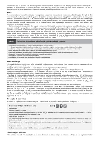 •
º
º
•
•
•
•
•
complementar para os pacientes com doença respiratória crônica foi realizada em indivíduos com doença pulmonar obstrutiva crônica (DPOC).
Entretanto, as evidências agora se acumulam mostrando que o exercício é benéfico para aqueles com outras doenças respiratórias. Uma lista das
doenças respiratórias para as quais o exercício apresenta benefício potencial é apresentada no Boxe 10.4 .
Asma
A asma é uma doença inflamatória crônica das vias respiratórias caracterizada por episódios de hiper-responsividade brônquica, obstrução do fluxo
respiratório e chiado, dispneia, sensação de aperto no tórax e tosse recorrentes que acontecem principalmente à noite e no início da manhã, sendo
variáveis e frequentemente reversíveis. 90 Os sintomas da asma podem ser provocados ou exacerbados pelo exercício, o que pode contribuir para
redução na participação em esportes e em atividades físicas, levando, em última análise, a falta de condicionamento e diminuição da ACR. Com a falta
de condicionamento, o círculo vicioso continua com os sintomas da asma sendo disparados por atividade física cada vez menos intensa e piora
subsequente da tolerância ao exercício.
Embora o tratamento farmacológico deva impedir a broncoconstrição induzida pelo exercício e os sintomas associados, indivíduos com asma
persistente moderada a grave podem ser encaminhados para programas de reabilitação pulmonar para melhorar a tolerância ao exercício. Uma revisão
sistemática 195 de estudos de treinamento de exercícios indica que os principais benefícios associados ao exercício são aumentos da ACR, da
capacidade de trabalho e diminuição da dispneia causada pelo esforço com pouco ou nenhum efeito sobre a função pulmonar durante o repouso.
Vários ensaios clínicos controlados e randomizados sugerem que o treinamento de exercícios também possa reduzir a inflamação das vias
respiratórias, a gravidade da asma, o número de dias com sintomas, a quantidade de visitas ao departamento de emergência e os sintomas de
ansiedade e depressão, além de melhorar a qualidade de vida relacionada com a saúde. 65 , 153 , 154 , 246 , 264
Boxe 10.4 Pacientes com doença pulmonar se beneficiam de reabilitação pulmonar e exercício.
Doença pulmonarobstrutiva crônica (DPOC)– limitaçãonofluxoaéreoprincipalmente irreversível; consiste em:
Bronquite – uma produçãocrônica de tosse por3meses emcada umde 2anos consecutivos emumpaciente emque outras causas de produçãocrônica de tosse foramexcluídas
Enfisema – a presença de alargamentopermanente dos espaços aéreos distais aos bronquíolos terminais, acompanhadopordestruiçãode suas paredes e semfibrose óbvia
Asma – obstruçãodas vias respiratórias porcausa de obstruçãoe broncospasmoque é reversívelna maioria dos casos
Fibrose cística – doença genética que causa mucoespessoe excessivoque obstruias vias respiratórias (e outros ductos)e promove infecçãorespiratória crônica e recorrente
Bronquiectasia – alargamentocrônicoanormaldas vias respiratórias comdepuraçãode mucoprejudicada
Fibrose pulmonar– cicatrizaçãoe espessamentodoparênquima pulmonar
Câncerpulmonar– umdos tipos mais mortais de câncer, sendootabagismoé a etiologia mais comum
Teste de esforço
• A avaliação da função fisiológica deve incluir a capacidade cardiopulmonar, a função pulmonar (antes e após o exercício) e a saturação de oxi-
hemoglobina por meio de métodos não invasivos
• O tipo de teste de exercício geralmente é a esteira elétrica ou bicicleta ergométrica com freio eletrônico
• Podem ser utilizados protocolos de testes máximos progressivos adequados à idade (i. e. , criança, adulto e idoso) (ver Capítulo 5 )
•Aadministração de broncodilatador inalável (i. e. , β2 -agonistas) (ver Apêndice A ) antes do teste pode ser indicada para evitar a broncoconstrição
induzida pelo exercício, possibilitando, assim, a avaliação ótima da capacidade cardiopulmonar
• Aavaliação da broncoconstrição induzida pelo exercício deve ser feita empregando exercício de intensidade vigorosa (i. e. , 80% da FCmáx prevista
ou 40 a 60% da ventilação voluntária máxima medida ou estimada) por 4 a 6 min em uma esteira elétrica, ou em uma bicicleta ergométrica com freio
eletrônico, e pode ser facilitada pela inalação de ar seco e frio. O teste deve ser acompanhado pela realização de espirometria antes do teste e 5, 10, 15
e 20 min após o exercício. 13 , 43 O uso da FCmáx prevista para a idade para o ajuste da intensidade do exercício ou para a estimativa do O2pico pode
não ser adequado por causa de possível limitação ventilatória ao exercício
• A evidência da dessaturação da oxi-hemoglobina ≤ 80% deve ser utilizada como critério de interrupção além dos critérios padrão 13
•Aavaliação da dispneia causada pelo esforço também pode ser útil adaptando-se a escala Borg CR10 para determinar a dispneia versus seu propósito
intencional (ver Figura 9.1 ). 171 Os pacientes e clientes devem ser instruídos a relacionar as palavras na escala a seus níveis de falta de ar. Eles
devem ser informados de que 0 ou nada corresponde a nenhum desconforto com a respiração, enquanto 10 ou máximo corresponde ao desconforto
mais grave com a respiração que jamais tenham experimentado ou poderiam imaginar experimentar
• O teste de caminhada de 6 min pode ser utilizado em indivíduos com asma persistente moderada a grave quando não estiver disponível outro
equipamento de teste. 16
Prescrição de exercícios
A seguinte Ex Rx para o exercício aeróbico é adequada a todos os níveis de gravidade da doença (persistente, leve a grave). 195
Recomendações FITT para indivíduos com asma
Exercício aeróbico
Frequência:nomínimo, 2a 3d· semana–1
. 65 , 153 , 154 , 195
Intensidade:aproximadamente nolimiaranaeróbicoventilatóriooua, pelomenos, 60% O2pico determinadocombase noteste de esforçoprogressivocommediçãodos gases expirados 153 , 195
ou80%da
capacidade máxima de caminhardefinida comoteste de caminhada de 6min. 246
Tempo:pelomenos, 20a 30min· d–1
. 65 , 153 , 195 , 246
Tipo:atividades aeróbicas que trabalhem grandes grupos musculares como caminhada, corrida ou ciclismo. A natação (preferencialmente em uma piscina sem cloro)é menos asmogênica, portanto, é um
tipode exercíciomais tolerado.
Progresso:após o primeiro mês, se a ExRx forbem tolerada, podem serobtidos maiores benefícios para o condicionamento físico aumentando a intensidade até aproximadamente 70% O2pico , o tempo
de cada sessãode exercícios até 40min· d–1
e a frequência até 5d· semana–1
.
Exercício contraresistência
A ExRx para otreinamentocontra resistência e de flexibilidade deve seguiros mesmos princípios FITT da ExRx para adultos saudáveis (verCapítulo7).
Considerações especiais
• Os indivíduos passando por exacerbações de sua asma não devem se exercitar até que os sintomas e a função das vias respiratórias tenham
 