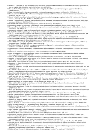 102.
103.
104.
105.
106.
107.
108.
109.
110.
111.
112.
113.
114.
115.
116.
117.
118.
119.
120.
121.
122.
123.
124.
125.
126.
127.
128.
129.
130.
131.
132.
133.
134.
135.
136.
137.
138.
139.
140.
141.
142.
143.
144.
145.
146.
147.
148.
Haskell WL, Lee IM, Pate RR, et al. Physical activity and public health: updated recommendation for adults fromthe American College of Sports Medicine
and the American Heart Association. Med Sci Sports Exerc . 2007;39(8):1423–34.
Hayden MF. Mortality among people with mental retardation living in the United States: research review and policy application. Ment Retard .
1998;36(5):345–59.
Hazes JM, van den Ende CH. How vigorously should we exercise our rheumatoid arthritis patients? Ann Rheum Dis . 1996;55(12):861–2.
Headley S, Germain M, MaillouxP, et al. Resistance training improves strength and functional measures in patients with end-stage renal disease. Am J
Kidney Dis . 2002;40(2):355–64.
Herman T, Giladi N, Gruendlinger L, Hausdorff JM. Sixweeks of intensive treadmill training improves gait and quality of life in patients with Parkinson’s
disease: a pilot study. Arch Phys Med Rehabil . 2007;88(9):1154–8.
Herman T, Inbar-Borovsky N, Brozgol M, Giladi N, Hausdorff JM. The Dynamic Gait Indexin healthy older adults: the role of stair climbing, fear of falling
and gender. Gait Posture . 2009;29(2):237–41.
Hoehn MM, Yahr MD. Parkinsonism: onset, progression and mortality. Neurology . 1967;17(5):427–42.
Hootman JM, Helmick CG. Projections of US prevalence of arthritis and associated activity limitations. Arthritis Rheum . 2006;54(1):226–9.
Hopman MT, Oeseburg B, Binkhorst RA. Cardiovascular responses in persons with paraplegia to prolonged armexercise and thermal stress. Med Sci
Sports Exerc . 1993;25(5):577–83.
HorowitzMB, Littenberg B, Mahler DA. Dyspnea ratings for prescribing exercise intensity in patients with COPD. Chest . 1996;109(5):1169–75.
Hurley BF, Roth SM. Strength training in the elderly: effects on risk factors for age-related diseases. Sports Med . 2000;30(4):249–68.
The IDF Concensus Worldwide Definition of the Metabolic Syndrome. 2006 [Internet]. Brussels, Belgium: International Diabetes Federation; [cited 2008
Jul 23]. Available from: http://www.idf.org/webdata/docs/IDF_Meta_def_final.pdf
Jacobi D, Ciangura C, Couet C, Oppert JM. Physical activity and weight loss following bariatric surgery. Obes Rev . 2011;12(5):366–77
Jakicic JM, Clark K, Coleman E, et al. American College of Sports Medicine position stand. Appropriate intervention strategies for weight loss and
prevention of weight regain for adults. Med Sci Sports Exerc . 2001;33(12):2145–56.
Jakicic JM, Winters C, Lang W, Wing RR. Effects of intermittent exercise and use of home exercise equipment on adherence, weight loss, and fitness in
overweight women: a randomized trial. JAMA . 1999;282(16):1554–60.
Jan MH, Lin JJ, Liau JJ, Lin YF, Lin DH. Investigation of clinical effects of high- and low-resistance training for patients with knee osteoarthritis: a
randomized controlled trial. Phys Ther . 2008;88(4):427–36.
Jankovic J, Stacy M. Medical management of levodopa-associated motor complications in patients with Parkinson’s disease. CNS Drugs . 2007;21(8):677–
92.
Johansen KL. Exercise and chronic kidney disease: current recommendations. Sports Med . 2005;35(6):485–99.
Jones KD, Burckhardt CS, Clark SR, Bennett RM, Potempa KM. A randomized controlled trial of muscle strengthening versus flexibility training in
fibromyalgia. J Rheumatol . 2002;29(5):1041–8.
Jones LW, Eves ND, Peppercorn J. Pre-exercise screening and prescription guidelines for cancer patients. Lancet Oncol . 2010;11(10):914–6.
Kaminsky LA, American College of Sports Medicine. ACSM’s Resource Manual for Guidelines for Exercise Testing and Prescription . 5th ed. Baltimore
(MD): Lippincott Williams & Wilkins; 2005. 749 p.
Kendrick AH, Johns DP, Leeming JP. Infection control of lung function equipment: a practical approach. Respir Med . 2003;97(11):1163–79.
Kent-Braun JA, Sharma KR, Weiner MW, Miller RG. Effects of exercise on muscle activation and metabolismin multiple sclerosis. Muscle Nerve .
1994;17(10):1162–9.
Kenyon LK, Sleeper MD, Tovin MM. Sport-specific fitness testing and intervention for an adolescent with cerebral palsy: a case report. Pediatr Phys Ther
. 2010;22(2):234–40.
Keus SH, BloemBR, Hendriks EJ, Bredero-Cohen AB, Munneke M, Practice Recommendations Development Group. Evidence-based analysis of physical
therapy in Parkinson’s disease with recommendations for practice and research. Mov Disord . 2007;22(4):451–60; quiz600.
Keus SHJ, Hendriks HJM, BloemBR, et al. KNGF Guidelines for physical therapy in Parkinson’s disease. Ned Tijdschr Fysiother . 2004;114(Suppl 3):5–86.
King WC, Belle SH, Eid GM, et al. Physical activity levels of patients undergoing bariatric surgery in the Longitudinal Assessment of Bariatric Surgery
study. Surg Obes Relat Dis . 2008;4(6):721–8.
Kingsley JD, McMillan V, Figueroa A. The effects of 12 weeks of resistance exercise training on disease severity and autonomic modulation at rest and
after acute leg resistance exercise in women with fibromyalgia. Arch Phys Med Rehabil . 2010;91(10):1551–7.
Klippel JH. Primer on the Rheumatic Diseases . 13th ed. New York (NY): Springer; 2008. 721 p.
Kloos AD, Heiss DG. Exercise for impaired balance. In: Kisner C, Colby LA, editors. Therapeutic Exercise: Foundations and Techniques . 5th ed.
Philadelphia: F.A. Davis; 2007. p. 251–72.
Knowler WC, Barrett-Connor E, Fowler SE, et al. Reduction in the incidence of type 2 diabetes with lifestyle intervention or metformin. N Engl J Med .
2002;346(6):393–403.
Kohrt WM, Bloomfield SA, Little KD, Nelson ME, Yingling VR, American College of Sports Medicine. American College of Sports Medicine position stand:
physical activity and bone health. Med Sci Sports Exerc . 2004;36(11):1985–96.
Krebs P. Mental retardation. In: Winnick JP, editor. Adapted Physical Education and Sport . Champaign: Human Kinetics; 1990. p. 153–76.
Kurtzke JF. Rating neurologic impairment in multiple sclerosis: an expanded disability status scale (EDSS). Neurology . 1983;33(11):1444.
Lambert CP, Archer RL, Evans WJ. Muscle strength and fatigue during isokinetic exercise in individuals with multiple sclerosis. Med Sci Sports Exerc .
2001;33(10):1613–9.
Lawrence RC, Felson DT, Helmick CG, et al. Estimates of the prevalence of arthritis and other rheumatic conditions in the United States. Part II. Arthritis
Rheum . 2008;58(1):26–35.
Leger L, Boucher R. An indirect continuous running multistage field test: the Universite de Montreal track test. Can J Appl Sport Sci . 1980;5(2):77–84.
Levey AS, Tangri N, Stevens LA. Classification of chronic kidney disease: a step forward. Ann Intern Med . 2011;154(1):65–7.
Lin K, Stewart D, Cooper S, Davis CL. Pre-transplant cardiac testing for kidney-pancreas transplant candidates and association with cardiac outcomes. Clin
Transplant . 2001;15(4):269–75.
Liu G, Peacock M, EilamO, Dorulla G, Braunstein E, Johnston CC. Effect of osteoarthritis in the lumbar spine and hip on bone mineral density and diagnosis
of osteoporosis in elderly men and women. Osteoporos Int . 1997;7(6):564–9.
Lockette KF, Keyes AM. Conditioning with Physical Disabilities . Champaign (IL): Human Kinetics; 1994. 272 p.
Longitudinal Assessment of Bariatric Surgery [Internet]. University of Pittsburgh, Epidemiology Data Center; [cited 2012 Jan 7]. Available from:
http://www.edc.gsph.pitt.edu/labs/
Lublin FD, Reingold SC, National Multiple Sclerosis Society (USA) Advisory Committee on Clinical Trials of New Agents in Multiple Sclerosis. Defining
the clinical course of multiple sclerosis: results of an international survey. Neurology . 1996;46(4):907–11.
Macfarlane DJ, Taylor LH, Cuddihy TF. Very short intermittent vs continuous bouts of activity in sedentary adults. Prev Med . 2006;43(4):332–6.
Mak MK, Pang MY. Balance confidence and functional mobility are independently associated with falls in people with Parkinson’s disease. J Neurol .
2009;256(5):742–9.
Mannerkorpi K, Nordeman L, Ericsson A, Arndorw M, GAU Study Group. Pool exercise for patients with fibromyalgia or chronic widespread pain: a
randomized controlled trial and subgroup analyses. J Rehabil Med . 2009;41(9):751–60.
Mathias S, Nayak US, Isaacs B. Balance in elderly patients: the “get-up and go” test. Arch Phys Med Rehabil . 1986;67(6):387–9.
 