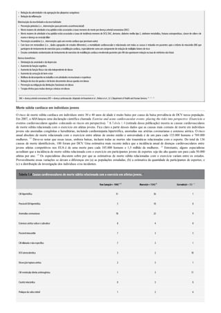 •
•
•
•
•
•
•
•
•
•
•
•
•
•
•
•
Reduçãoda adesividade e da agregaçãodas plaquetas sanguíneas
Reduçãoda inflamação
Diminuição damorbidadeedamortalidade
Prevençãoprimária (i.e., intervenções para prevenira ocorrência inicial)
Níveis maiores de atividade e/ouaptidãoestãoassociados a taxas menores de morte pordoença arterialcoronariana (DAC)
Níveis maiores de atividade e/ou aptidão estão associados a taxas de incidência menores de DCV, DAC, derrame, diabetes melito tipo 2, síndrome metabólica, fraturas osteoporóticas, câncerde cólon e de
mama e doença na vesícula biliar
Prevençãosecundária (i.e., intervenções após umeventocardíacoque previnamoutro)
Com base em metanálises (i.e. , dados agrupados de estudos diferentes), a mortalidade cardiovascular e relacionada com todas as causas é reduzida em pacientes após o infarto do miocárdio (IM) que
participemde treinamentode exercícios para a reabilitaçãocardíaca, especialmente comoumcomponente de reduçãode múltiplos fatores de risco
Ensaios controlados randomizados de treinamentode exercícios de reabilitaçãocardíaca envolvendopacientes pós-IM nãoapontaramreduçãona taxa de reinfartos nãofatais
Outrosbenefícios
Diminuiçãoda ansiedade e da depressão
Aumentoda funçãocognitiva
Aumentoda funçãofísica e da vida independente de idosos
Aumentoda sensaçãode bem-estar
Melhora dodesempenhonotrabalhoe ematividades recreacionais e esportivas
Reduçãodoriscode quedas e de lesões decorrentes dessas quedas emidosos
Prevençãooumitigaçãodas limitações funcionais emidosos
Terapia efetiva para muitas doenças crônicas emidosos
DAC=doençaarterialcoronariana;DCV=doençacardiovascular.Adaptado deKesaniemiet al.;Nelson et al.;U.S.Departmentof Health and Human Services.26 , 37 , 55
Morte súbita cardíaca em indivíduos jovens
O risco de morte súbita cardíaca em indivíduos entre 30 e 40 anos de idade é muito baixo por causa da baixa prevalência de DCV nessa população.
Em 2007, a AHAlançou uma declaração científica chamada Exercise and acute cardiovascular events: placing the risks into perspective (Exercício e
eventos cardiovasculares agudos: colocando os riscos em perspectiva). 2 A Tabela 1.4 (retirada dessa publicação) mostra as causas cardiovasculares
de morte súbita relacionada com o exercício em atletas jovens. Fica claro a partir desses dados que as causas mais comuns de morte em indivíduos
jovens são anomalias congênitas e hereditárias, incluindo cardiomiopatia hipertrófica, anomalias nas artérias coronarianas e estenose aórtica. O risco
anual absoluto de morte relacionada com o exercício entre atletas de ensino médio e universidade é de um para cada 133.000 homens e 769.000
mulheres. 57 Deve-se notar que essas taxas, embora baixas, incluem todas as mortes não traumáticas relacionadas com o esporte. Do total de 136
causas de morte identificáveis, 100 foram por DCV. Uma estimativa mais recente indica que a incidência anual de doenças cardiovasculares entre
jovens atletas competitivos nos EUA é de uma morte para cada 185.000 homens e 1,5 milhão de mulheres. 32 Entretanto, alguns especialistas
acreditam que a incidência de morte súbita relacionada com o exercício em participantes jovens de esportes seja tão alta quanto um para cada 50.000
atletas por ano. 15 Os especialistas discutem sobre por que as estimativas de morte súbita relacionadas com o exercício variam entre os estudos.
Provavelmente essas variações se devam a diferenças em (a) as populações estudadas; (b) a estimativa da quantidade de participantes de esportes; e
(c) a distribuição da investigação dos indivíduos e/ou incidentes.
Tabela 1.4 Causas cardiovasculares de morte súbita relacionada com o exercício em atletas jovens.a
Van Camp(n= 100)b57 Maron(n= 134)33 Corrado(n= 55)c 12
CM hipertrófica 51 36 1
ProvávelCM hipertrófica 5 10 0
Anomalias coronarianas 18 23 9
Estenose aórtica valvare subvalvar 8 4 0
Possívelmiocardite 7 3 5
CM dilatada e nãoespecífica 7 3 1
DCVaterosclerótica 3 2 10
Dissecção/ruptura aórtica 2 5 1
CM ventriculardireita arritmogênica 1 3 11
Cicatrizmiocárdica 0 3 0
Prolapsoda valva mitral 1 2 6
 