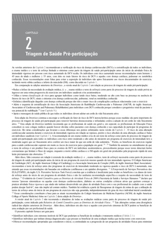 As versões anteriores do Capítulo 2 recomendavam a verificação do risco de doença cardiovascular (DCV) e a estratificação de todos os indivíduos,
o exame médico e o teste de esforço limitado a sintomas como parte da triagem de saúde pré-participação antes do início da atividade física de
intensidade vigorosa em pessoas com risco aumentado de DCV oculta. Os indivíduos com risco aumentado nessas recomendações eram homens ≥
45 anos de idade e mulheres ≥ 55 anos, com dois ou mais fatores de risco de DCV e aqueles com doença cardíaca, pulmonar ou metabólica
conhecida. Essas recomendações eram feitas para evitar a exposição de indivíduos não aptos fisicamente aos riscos documentados do exercício,
incluindo morte súbita cardíaca e infarto do miocárdio (IM), como discutido no Capítulo 1 .
Em comparação às edições anteriores de Diretrizes , a versão atual do Capítulo 2 em relação ao processo de triagem de saúde pré-participação:
• Reduz a ênfase da necessidade de avaliação médica, (i. e. , exame médico e teste de esforço) como parte do processo de triagem de saúde prévia ao
ingresso em uma rotina progressiva de exercícios em indivíduos saudáveis e/ou assintomáticos
• Utiliza o termo classificação de risco para agrupar indivíduos como tendo risco baixo, moderado ou alto com base na presença ou ausência de
fatores de risco de DCV, sinais e sintomas e/ou doença cardiovascular, pulmonar, renal ou metabólica conhecida
• Enfatiza a identificação daqueles com doença conhecida porque eles têm o maior risco de complicações cardíacas relacionadas com o exercício
• Adota o esquema de estratificação de risco da Associação Americana de Reabilitação Cardiovascular e Pulmonar (AACVR, do inglês American
Association of Cardiovascular and Pulmonary Rehabilitation) para indivíduos com DCV conhecida porque considera o prognóstico total do paciente e
seu potencial de reabilitação 32 (ver Capítulo 9 )
• Apoia a mensagem de saúde pública de que todos os indivíduos devem adotar um estilo de vida fisicamente ativo.
Esta edição de Diretrizes continua a encorajar a verificação do fator de risco de DCV aterosclerótica porque essas medidas são parte importante do
processo de triagem de saúde pré-participação para remover barreiras desnecessárias e infundadas contra a adoção de um estilo de vida fisicamente
ativo. 24 Esta edição de Diretrizes também recomenda que os profissionais de saúde em geral e, em especial, os profissionais de Educação Física
consultem os seus colegas médicos quando houver dúvidas sobre pacientes com doença conhecida e sua capacidade de participar de programas de
exercício. Há várias considerações que levaram a essas diferenças nos pontos enfatizados nesta versão do Capítulo 2 . O risco de uma alteração
cardiovascular aumenta durante o exercício de intensidade vigorosa em relação ao repouso, porém o risco absoluto de uma alteração cardíaca é baixo
em indivíduos saudáveis (ver Capítulo 1 ). Arecomendação de um exame médico e/ou de um teste de esforço como parte do processo de triagem de
saúde pré-participação para todos os indivíduos com risco entre moderado e alto antes de iniciarem um programa de exercício de intensidade leve a
moderada sugere que ser fisicamente ativo confere um risco maior do que um estilo de vida sedentário. 7 Porém, os benefícios do exercício regular
para a saúde cardiovascular superam em muito os riscos do exercício para a população em geral. 28 , 29 Também há aumento no entendimento de que
o teste de esforço é um preditor fraco para os eventos de DCV em indivíduos assintomáticos, provavelmente porque esses testes detectam lesões
coronarianas que limitam o fluxo de sangue, enquanto a morte súbita cardíaca e o IM agudo em geral são produzidos pela progressão rápida de uma
lesão previamente não obstrutiva. 29
Além disso, falta consenso em relação à extensão da avaliação médica (i. e. , exame médico, teste de esforço) necessária como parte do processo
de triagem de saúde pré-participação antes do início de um programa de exercício mesmo quando ele tem intensidade vigorosa. O Colégio Americano
de Cardiologia (ACC, do inglês American College of Cardiology) e a Associação Americana do Coração (AHA, do inglês American Heart Association)
recomendam o teste de esforço antes dos programas de exercício de intensidade moderada ou vigorosa quando o risco de DCV é aumentado, mas
entende que essas recomendações são baseadas em evidências conflituosas e em opiniões divergentes. 12 AForça-tarefa de Serviços Preventivos dos
EUA(FTSPEU, do inglês U.S. Preventive Services Task Force) concluiu que a evidência é insuficiente para avaliar os benefícios e os danos do teste
de esforço antes do início de um programa de atividade física e não fez nenhuma recomendação específica a respeito da necessidade de teste de
esforço. 31 O relatório do Comitê Consultivo para as Diretrizes de Atividade Física de 2008 à Secretaria de Saúde e Serviços Humanos 24 declara que
mesmo “pessoas sintomáticas ou aquelas com doenças cardiovasculares, diabetes ou outras condições crônicas ativas que queiram começar a
praticar atividade física vigorosa e que ainda não tenham desenvolvido um plano de atividade física com o seu profissional do cuidado com a saúde
podem desejar fazê-lo”, mas não impõe tal contato médico. Também há evidência a partir de fluxogramas de triagem de rotina de que a utilização de
testes de esforço antes do início de um programa de exercício não seja garantida, independentemente do grau de risco individual inicial considerado.
16 Essas considerações constituem a base para as atuais recomendações do Colégio Americano de Medicina Esportiva (ACSM, do inglês American
College of Sports Medicine) feitas no Capítulo 2 desta edição de Diretrizes .
A versão atual do Capítulo 2 não recomenda o abandono de todas as avaliações médicas como parte do processo de triagem de saúde pré-
participação, como indicado pelo Relatório do Comitê Consultivo para as Diretrizes de Atividade Física . 24 Tais alterações seriam uma divergência
radical das edições anteriores de Diretrizes . Além disso, indivíduos em alto risco e aqueles com possíveis sintomas de DCV podem se beneficiar de
uma avaliação por um profissional de saúde.
O presente capítulo fornece um guia para:
• Identificar indivíduos com sintomas instáveis de DCV que poderiam se beneficiar de avaliação e tratamento médicos (Tabela 2.1 )
• Identificar indivíduos que tenham doença diagnosticada e que possam se beneficiar de uma avaliação médica que inclua testes com exercícios
• Oferecer recomendações apropriadas que considerem o início, a continuidade ou a progressão de um programa de atividades físicas para minimizar
 