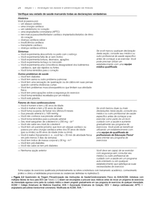 ■ Figura 2.2 Questionário de Triagem Pré-participação das Instituições de Saúde/Condicionamento Físico do AHA/ACSM. Indivíduos com
múltiplos fatores de risco para DCV (ver Tabela 2.2 ) devem ser encorajados a procurar seus médicos antes de iniciar um programa de exercícios
de intensidade vigorosa como parte do cuidado médico e devem progredir gradualmente em seu programa de exercícios de qualquer intensidade.
ACSM = Colégio Americano de Medicina Esportiva; AHA = Associação Americana do Coração; DCV = doença cardiovascular; APTC =
angioplastia percutânea transluminal coronariana. Modificada de ACSM, AHA. 4
 