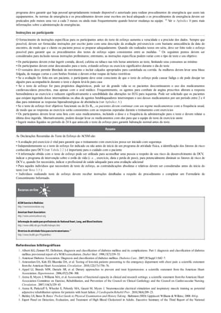 1 .
2 .
3 .
4 .
5 .
6 .
7 .
8 .
programa deve garantir que haja pessoal apropriadamente treinado disponível e autorizado para realizar procedimentos de emergência que usem tais
equipamentos. As normas de emergência e os procedimentos devem estar escritos em local adequado e os procedimentos de emergência devem ser
praticados pelo menos uma vez a cada 3 meses ou ainda mais frequentemente quando houver mudança na equipe. 18 Ver o Apêndice B para mais
informações sobre a administração de emergências.
Instruções ao participante
O fornecimento de instruções específicas para os participantes antes do teste de esforço aumenta a veracidade e a precisão dos dados. Sempre que
possível, devem ser fornecidas instruções por escrito junto com uma descrição da avaliação pré-exercício com bastante antecedência da data do
encontro, de modo que o cliente ou paciente possa se preparar adequadamente. Quando são realizados testes em série, deve ser feito todo o esforço
possível para garantir que os procedimentos dos testes de esforço sejam consistentes entre as medidas. 5 Os seguintes pontos devem ser
considerados para inclusão nessas instruções preliminares; entretanto, as instruções específicas podem variar com o tipo de teste e seu objetivo:
• Os participantes devem evitar ingerir comida, álcool, cafeína ou tabaco nas três horas anteriores ao teste, limitando seus consumos ao mínimo
• Os participantes devem estar descansados para o teste, evitando esforço ou exercício significativo durante o dia do teste
• O vestuário deve permitir liberdade de movimento e incluir calçados apropriados para caminhada ou corrida. As mulheres devem levar uma blusa
folgada, de mangas curtas e com botões frontais e devem evitar roupas de baixo restritivas
• Se a avaliação for feita em um paciente, o participante deve estar consciente de que o teste de esforço pode causar fadiga e ele pode desejar ter
alguém para acompanhá-lo durante o teste e depois levá-lo para casa
• Se o teste de esforço for para propósitos diagnósticos, pode ser de grande valia se os pacientes descontinuarem o uso dos medicamentos
cardiovasculares prescritos, mas apenas com o aval médico. Frequentemente, os agentes para combate de angina prescritos alteram a resposta
hemodinâmica ao exercício e reduzem significativamente a sensibilidade das alterações no ECG para isquemia. Pode ser solicitado que os pacientes
que estejam ingerindo doses intermediárias ou altas de agentes betabloqueadores interrompam o uso desses medicamentos por um período entre 2 e 4
dias para minimizar as respostas hiperadrenérgicas de abstinência (ver Apêndice A )
• Se o teste de esforço tiver objetivos funcionais ou de Ex Rx , os pacientes devem continuar com seu regime medicamentoso com a frequência usual,
de modo que as respostas ao exercício serão consistentes com as respostas esperadas durante o treinamento com exercícios
• Os participantes devem levar uma lista com seus medicamentos, incluindo a dose e a frequência da administração para o teste e devem relatar a
última dose ingerida. Alternativamente, podem desejar levar os medicamentos com eles para que a equipe do teste de exercício anote
• Ingerir muitos líquidos no período de 24 h que antecede o teste de esforço para garantir hidratação normal antes do teste.
Resumo
As Declarações Resumidas do Teste de Esforço do ACSM são:
• A avaliação pré-exercício é vital para garantir que o treinamento com exercícios possa ser iniciado com segurança
• Independentemente se o teste de esforço for indicado ou não antes do início de um programa de atividade física, a identificação dos fatores de risco
conhecidos para DCV (ver Tabela 2.2 ) é importante para o cuidado com o paciente
• A informação obtida com o teste de esforço pode ser utilizada para aconselhar uma pessoa a respeito de seu risco de desenvolvimento de DCV,
indicar o programa de intervenção sobre o estilo de vida (i. e. , exercício, dieta e perda de peso), para potencialmente diminuir os fatores de risco de
DCV e, quando for necessário, indicar o profissional de saúde adequado para uma avaliação adicional
• Para aqueles indivíduos que necessitem de teste de esforço, as contraindicações absolutas e relativas devem ser consideradas antes do início do
teste (ver Boxe 3.5 )
• Indivíduos realizando teste de esforço devem receber instruções detalhadas a respeito do procedimento e completar um Formulário de
Consentimento Informado.
Recursos on-line
ACSMExerciseisMedicine:
http://exerciseismedicine.org
American HeartAssociation:
http://www.americanheart.org
Informação desaúdeparaprofissionaisdo NationalHeart,Lung,and Blood Institute:
http://www.nhlbi.nih.gov/health/indexpro.htm
Diretrizesdeatividadefísicaparanorte-americanos:28
http://www.health.gov/PAguidelines
Referências bibliográficas
Alberti KG, Zimmet PZ. Definition, diagnosis and classification of diabetes mellitus and its complications. Part 1: diagnosis and classification of diabetes
mellitus provisional report of a WHO consultation. Diabet Med . 1998;15(7):539–53.
American Diabetes Association. Diagnosis and classification of diabetes mellitus. Diabetes Care . 2007;30 Suppl 1:S42–7.
Amsterdam EA, Kirk JD, Bluemke DA, et al. Testing of low-risk patients presenting to the emergency department with chest pain: a scientific statement
fromthe American Heart Association. Circulation . 2010;122(17):1756–76.
Appel LJ, Brands MW, Daniels SR, et al. Dietary approaches to prevent and treat hypertension: a scientific statement from the American Heart
Association. Hypertension . 2006;47(2):296–308.
Arena R, Myers J, Williams MA, et al.Assessment of functional capacity in clinical and research settings: a scientific statement fromthe American Heart
Association Committee on Exercise, Rehabilitation, and Prevention of the Council on Clinical Cardiology and the Council on Cardiovascular Nursing.
Circulation . 2007;116(3):329–43.
Arena R, Pinkstaff S, Wheeler E, Peberdy MA, Guazzi M, Myers J. Neuromuscular electrical stimulation and inspiratory muscle training as potential
adjunctive rehabilitation options for patients with heart failure. J Cardiopulm Rehabil Prev . 2010;30(4):209–23.
Bickley LS, Bates B. Bates’ Pocket Guide to Physical Examination and History Taking . Baltimore (MD): Lippincott Williams & Wilkins; 2008. 416 p.
Expert Panel on Detection, Evaluation, and Treatment of High Blood Cholesterol in Adults. Executive Summary of the Third Report of the National
 