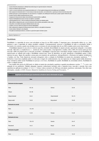 •
•
•
•
•
•
•
•
•
•
•
•
•
•
•
Garanta treinamentoadequadopara oindivíduofornecendoinstruçãoemsupervisãodurante otreinamento
Forneça umambiente segurode exercício
Comece a sessãode treinamentocomumaquecimentodinâmicode 5a 10minseguidodoalongamentoda musculatura que será trabalhada
Inicie oprograma de treinamentoentre 2e 3vezes/semana emdias nãoconsecutivos, comresistência leve, e garanta que a técnica doexercícioesteja correta
Diretrizes gerais para a sessãode treinamento: uma três séries de 6a 15repetições comcombinaçãode exercícios para as porções superiore inferiordocorpo
Incorpore exercícios voltados especificamente para otronco
O programa de treinamentodeve induzirodesenvolvimentomuscularsimétricoe equilibrado
Progressãoindividualizada doexercíciocombase nos objetivos e capacidades
Aumentogradual(cerca de 5a 10%)na resistência dotreinamentoconforme sãorealizados ganhos
Utilize calistenia e alongamentos após a sessãode treinamentocontra resistência, para propiciara volta à calma
Esteja alerta a necessidades/preocupações individuais durante cada sessão
Considere ousode umcadernode anotações de exercícios individualizado
Altere continuamente oprograma de treinamentopara manterointeresse e evitarplatôs de treinamento
Garanta nutrição, hidrataçãoe sonoadequados
Para ajudarna manutençãodointeresse, oinstrutore os pais devemapoiare incentivarojovem
Adaptado deFaigenbaumet al.36
Flexibilidade
Flexibilidade é a capacidade de mover uma articulação ao longo de sua AMA completa. É importante para o desempenho atlético (p. ex., balé,
ginástica) e para a capacidade de realizar atividades cotidianas. Consequentemente, preservar a flexibilidade de todas as articulações facilita o
movimento; em contraste, quando uma atividade move as estruturas de uma articulação além de sua AMA completa, pode ocorrer dano tecidual.
A flexibilidade depende de uma série de variáveis específica, incluindo distensibilidade da cápsula articular, aquecimento adequado e viscosidade
muscular. Além disso, a complacência (i. e. , tensão) de vários outros tecidos, como ligamentos e tendões, afeta a AMA. Do mesmo modo que força
muscular e RML são próprios para os músculos envolvidos, a flexibilidade é específica para a articulação; portanto, nenhum teste de flexibilidade em
especial pode ser utilizado para avaliar a flexibilidade corporal total. Testes de laboratório, em geral, quantificam a flexibilidade quanto à AMA,
expressa em graus. Alguns dos aparelhos comuns para esse propósito são: goniômetros, eletrogoniômetros, o flexômetro de Leighton, inclinômetros
e medidas com fitas. Estão disponíveis instruções abrangentes sobre a avaliação da flexibilidade da maioria das articulações anatômicas. 24 , 80
Estimativas visuais dessa amplitude podem ser úteis para a triagem de condicionamento, mas são imprecisas em relação àquela medida diretamente.
Essas estimativas podem incluir flexibilidade do pescoço e do tronco, flexibilidade do quadril, flexibilidade da extremidade inferior, flexibilidade do
ombro e avaliação postural.
Uma medida mais precisa da AMA pode ser obtida na maioria das articulações anatômicas seguindo procedimentos restritos 24 , 80 e com o uso
adequado de um goniômetro. Medidas adequadas requerem conhecimento profundo sobre a anatomia óssea, muscular e articular, bem como
experiência na aplicação da avaliação. A Tabela 4.15 fornece valores normativos de AMApara articulações anatômicas selecionadas. Para obter mais
informações, consulte o ACSM’s Resource Manual for Guidelines for Exercise Testing and Prescription . 101
Tabela 4.15 Amplitude de movimento para movimentos articulares únicos selecionados em graus.
Graus Graus
Movimento dacinturaescapular
Flexão 90a 120 Extensão 20a 60
Abdução 80a 100 – –
Abduçãohorizontal 30a 45 Aduçãohorizontal 90a 135
Rotaçãomedial 70a 90 Rotaçãolateral 70a 90
Movimento do cotovelo
Flexão 135a 160 – –
Supinação 75a 90 Pronação 75a 90
Movimento do tronco
Flexão 120a 150 Extensão 20a 45
Flexãolateral 10a 35 Rotação 20a 40
Movimento do quadril
Flexão 90a 135 Extensão 10a 30
 