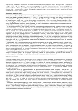 de alto risco para complicações e resultado ruim. Em pacientes idosos passando por cirurgia de bypass gástrico, Mc-Cullough et al . 48 relataram que
O2pico < 15,8 mℓ · kg · min–1 significava o maior risco para complicações pós-cirúrgicas. Finalmente, Older et al . 61 encontraram que O2 em
um limiar ventilatório < 11 mℓ · kg · min–1 foi um preditor significativo de mortalidade cardiopulmonar em pacientes passando por cirurgia intra-
abdominal. Dado o crescente corpo de evidência, parece que a verificação pré-cirúrgica da capacidade aeróbica para a quantificação do risco de
complicações pós-cirúrgicas pode ser vantajosa.
Modalidades de teste de esforço
A esteira é o modo de teste de esforço mais comumente utilizado nos EUA. Esteiras em laboratórios de exercício clínico devem ser eletrônicas,
permitir ampla variação de velocidade (1 a 8 mph ou 1,6 a 12,8 km · h–1 ) e de inclinação (0 a 20%) e ainda serem capazes de sustentar um peso
corporal de pelo menos 159 kg. A esteira deve ter apoios para as mãos a fim de fornecer equilíbrio e estabilidade; porém, dado o impacto negativo
que segurar nos apoios pode ter sobre a precisão da capacidade de exercício estimado (i. e. O2pico estimada utilizando o apoio para as mãos é
maior do que O2pico medida) e a qualidade da gravação do ECG, o apoio para as mãos deve ser desencorajado ou minimizado até o menor nível
possível quando a manutenção do equilíbrio for uma preocupação. Um botão de emergência deve estar prontamente visível e disponível tanto para o
indivíduo realizando o teste quanto para a equipe supervisionando. 52
As bicicletas ergométricas são o modo de teste de esforço mais comum utilizado em muitos países europeus. A bicicleta ergométrica é mais barata
e requer menos espaço que o teste com esteira, além de ser uma alternativa viável para indivíduos com obesidade e para aqueles com limitações
ortopédicas, vasculares periféricas e/ou neuromotoras. Abicicleta ergométrica deve incluir apoios para as mãos e assento ajustável, permitindo que o
joelho seja flexionado cerca de 25° de extensão total em dado indivíduo. 64 - 66 Taxas de trabalho incrementais em uma bicicleta ergométrica com
freio eletrônico são mais sensíveis do que bicicletas com freio mecânico porque a taxa de trabalho pode ser mantida por uma ampla variação de taxas
de pedalada. Como há menos movimento dos braços e do tórax durante o teste com a bicicleta, é mais fácil obter leituras de ECG de melhor
qualidade e de pressão arterial (PA). Entretanto, a pedalada estacionária é um método de exercício pouco familiar para muitos e é altamente
dependente da motivação do paciente. Assim, o teste pode terminar prematuramente (i. e. , por causa de fadiga localizada na perna) antes que tenha
sido alcançado um ponto final cardiopulmonar. Valores inferiores de O2 máx / O2pico durante o teste com bicicleta ergométrica (vs . o teste de
esteira) podem variar de 5 a 25%, dependendo da atividade habitual do participante, do seu condicionamento físico, da força das pernas e da
familiaridade com a bicicleta. 30 , 54 , 67
A ergometria de braço é um método alternativo de teste de esforço para pacientes que não possam realizar exercícios com as pernas. Como é
utilizada massa muscular menor durante a ergometria de braço, O2máx / O2pico geralmente é 20 a 30% menor do que o obtido durante o teste de
esteira. 24 Embora esse teste tenha uso diagnóstico, 14 ele tem sido amplamente reposto por técnicas de estresse farmacológico sem exercício, que
são descritas mais adiante neste capítulo. Os testes ergométricos de braço podem ser utilizados para aconselhamento sobre atividade física e Ex Rx
para certas populações deficientes (p. ex., com lesão da medula espinal) e para indivíduos que realizam trabalho primariamente com a porção corporal
superior durante atividades ocupacionais ou de lazer.
Procedimentos de calibração rotineiros devem ser seguidos para todos os modos de testes de esforço (i. e. , esteira, ergometria da extremidade
inferior e da extremidade superior). Os procedimentos específicos de calibração em geral são fornecidos pelo fabricante. Uma descrição dos
procedimentos gerais de calibração para esteira, bicicleta e ergômetros de braço está disponível em Myers et al . 52
Protocolos de exercício
O protocolo empregado durante um teste de esforço deve levar em consideração o objetivo da avaliação, os resultados específicos desejados e as
características do indivíduo sendo testado (p. ex., idade, sintomatologia). Alguns dos protocolos de exercício mais comuns e o O2 previsto para
cada estágio estão ilustrados na Figura 5.3 . O teste de esteira de Bruce ainda é um dos protocolos mais comumente utilizados, particularmente em
centros de teste de estresse cardíaco. 56 Entretanto, o protocolo Bruce emprega ajustes de carga incremental relativamente grandes (i. e. , 2 a 3 MET
por estágio) a cada 3 min. Consequentemente, alterações nas respostas fisiológicas tendem a ser menos uniformes e a capacidade de exercício pode
ser marcadamente superestimada quando medida pelo período de exercício ou pela carga de trabalho, o que é particularmente verdadeiro quando há
uso do apoio para as mãos.
Evidências recentes indicam que os limiares isquêmicos são observados em DP semelhantes quando se compara o protocolo Bruce a um
protocolo de esteira mais conservador. 57 Entretanto, parece que o DP correspondente a um limiar isquêmico é significativamente diferente para dado
paciente com DCV quando ele realiza um teste de esforço em esteira ou em bicicleta ergométrica. 57 , 58 Especificamente, o DP correspondente a um
limiar isquêmico e a depressão máxima do segmento ST é significativamente menor durante o teste com bicicleta ergométrica em comparação ao
teste com esteira. Em geral, os protocolos com ajustes incrementais maiores da carga de trabalho, como o de Bruce ou Ellestad, são mais adequados
para a triagem de indivíduos mais jovens e/ou fisicamente ativos, enquanto protocolos com incrementos menores como o de Naughton ou o de
Balke-Ware (i. e. , ≤ 1 MET por estágio) são preferíveis para indivíduos mais velhos ou pouco condicionados e para pacientes com doenças
crônicas. Se estiverem sendo realizados testes seriados, o modo de testagem e o protocolo de exercício devem ser consistentes em todas as
avaliações.
Protocolos de rampa, que aumentam a taxa de trabalho de modo constante e contínuo, são uma abordagem alternativa para o teste de esforço
incremental que tem ganhado popularidade. 10 Testes de rampa individualizados 53 e padronizados, como as rampas da Universidade Estadual de
Ball/Bruce, 35 têm sido utilizados para melhorar a tolerância do paciente e a qualidade do teste. O primeiro teste individualiza a taxa de aumento da
intensidade com base no indivíduo. O último teste de rampa padronizado iguala as taxas de trabalho aos períodos equivalentes do protocolo de Bruce,
enquanto aumenta as taxas de trabalho como uma rampa.
 