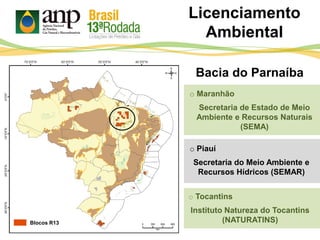 Bacia do Parnaíba
o Piauí
Secretaria do Meio Ambiente e
Recursos Hídricos (SEMAR)
o Maranhão
Secretaria de Estado de Meio
Ambiente e Recursos Naturais
(SEMA)
o Tocantins
Instituto Natureza do Tocantins
(NATURATINS)
Licenciamento
Ambiental
Blocos R13
 