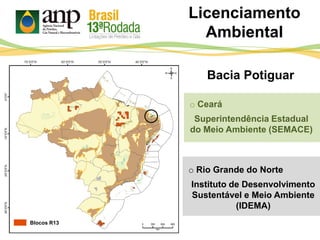 o Ceará
Superintendência Estadual
do Meio Ambiente (SEMACE)
Bacia Potiguar
o Rio Grande do Norte
Instituto de Desenvolvimento
Sustentável e Meio Ambiente
(IDEMA)
Licenciamento
Ambiental
Blocos R13
 