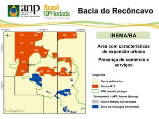 INEMA/BA
Bacia sedimentar
Legenda
APA Joanes Ipitanga
Bacia do Recôncavo
Blocos R13
Zoneamento – APA Joanes Ipitanga
Núcleo Urbano Consolidado
Área com características
de expansão urbana
Presença de comércio e
serviços
Zona de Ocupação Controlada
 