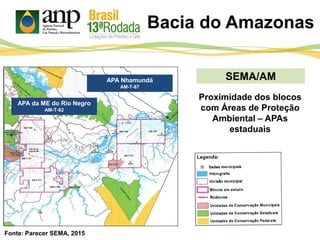 Bacia do Amazonas
SEMA/AM
APA da ME do Rio Negro
AM-T-82
APA Nhamundá
AM-T-87
Proximidade dos blocos
com Áreas de Proteção
Ambiental – APAs
estaduais
Fonte: Parecer SEMA, 2015
 