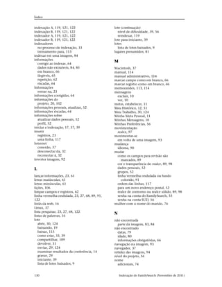 Índice


indexação A, 119, 121, 122                     lote (continuação)
indexação B, 119, 121, 122                       nível de dificuldade, 39, 56
indexador A, 119, 121, 122                       reindexar, 119
indexador B, 119, 121, 122                     lote para iniciante, 39
indexadores                                    lotes
  no processo de indexação, 33                   lista de lotes baixados, 9
  treinamento para, 113                        lugares presumidos, 81
indexar em uma imagem, 84
informações
                                               M
  corrigir ao indexar, 64
  dados não extraíveis, 84, 85                 Macintosh, 37
  em branco, 66                                manual, 114
  ilegíveis, 65                                manual administrativo, 114
  repetição, 62                                marcar campo como em branco, 66
  riscadas, 64                                 marcar registro como em branco, 66
Informações                                    memorandos, 113, 114
  entrar na, 23                                mensagens
informações corrigidas, 64                      excluir, 10
informações do                                  ver, 10
  projeto, 20, 102                             metas, estabelecer, 11
informações pessoais, atualizar, 52            Meu Histórico, 12, 51
informações riscadas, 64                       Meu Trabalho, 30, 124
informações sobre                              Minha Meta Pessoal, 11
  atualizar dados pessoais, 52                 Minhas Mensagens, 10
  perfil, 52                                   Minhas Preferências, 56
iniciar a indexação, 17, 37, 39                movimentação
inserir                                         realce, 97
  registros, 23                                movimentar-se
  uma linha, 117                                em volta de uma imagem, 93
Internet                                       mudança
  conexão, 37                                   idioma, 90
  desconectar da, 32                           mudar
  reconectar à, 32                              como os campos para revisão são
inverter imagem, 92                                marcados, 89
                                                cor e transparência do realce, 89, 98
L                                               dados pessoais, 52
                                                grupos, 52
lançar informações, 23, 61                      linha vermelha ondulada ou fundo
letras maiúsculas, 61                              colorido, 91
letras minúsculas, 61                           ordem das linhas, 117
lições, 106                                     para um novo endereço postal, 52
limpar campos e registros, 62                   realce de contorno ou realce sólido, 89, 98
linha vermelha ondulada, 23, 27, 68, 89, 91,    senha na conta do FamilySearch, 55
122                                             senha na conta SUD, 56
links da web, 16                               mulher com o nome do marido, 76
Linux, 37
lista pesquisar, 23, 27, 68, 122
                                               N
listas de palavras, 16
lote                                           não encontrada
   abrir, 30, 124                                parte da imagem, 83, 84
   baixando, 19                                não encontrado
   baixar, 115                                   datas, 79
   como criar, 33, 39                            idade, 80
   compartilhar, 109                             informações obrigatórias, 66
   devolver, 31                                navegação na imagem, 93
   enviar, 29, 124                             navegador, 37
   examinar resultados da conferência, 14      nitidez das imagens, 94
   gravar, 29                                  nível do projeto, 56
   iniciante, 39                               nome
   lista de lotes baixados, 9                    adicionais, 74


130                                                Indexação do FamilySearch (Novembro de 2011)
 