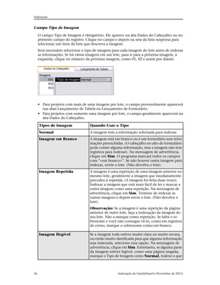 Indexação


Campo Tipo de Imagem

     O campo Tipo de Imagem é obrigatório. Ele aparece na aba Dados do Cabeçalho ou no
     primeiro campo do registro. Clique no campo e depois na seta da lista suspensa para
     selecionar um item da lista que descreva a imagem.
     Será necessário selecionar o tipo de imagem para cada imagem do lote antes de indexar
     as informações. Se há várias imagens em um lote, para ir para a próxima imagem, à
     esquerda, clique no número da próxima imagem, como 01, 02 e assim por diante.




     • Para projetos com mais de uma imagem por lote, o campo provavelmente aparecerá
       nas abas Lançamento de Tabela ou Lançamento de Formulário.
     • Para projetos com somente uma imagem por lote, o campo geralmente aparecerá na
       aba Dados do Cabeçalho.

     Tipos de Imagem               Quando Usar o Tipo
     Normal                        A imagem tem a informação solicitada para indexar.
     Imagem em Branco              A imagem está em branco ou é um formulário sem infor
                                   mações preenchidas. (O cabeçalho no alto do formulário
                                   pode conter alguma informação, mas a imagem não tem
                                   registros para indexar). Na mensagem de advertência,
                                   clique em Sim. O programa marcará todos os campos
                                   com “<em branco>”. Se não houver outra imagem para
                                   indexar, envie o lote. (Não devolva o lote).
     Imagem Repetida               A imagem é uma repetição de uma imagem anterior no
                                   mesmo lote, geralmente a imagem que imediatamente
                                   precedeu à repetida. (A imagem foi feita duas vezes).
                                   Indexar a imagem que está mais fácil de ler e marcar a
                                   outra imagem como uma repetição. Na mensagem de
                                   advertência, clique em Sim. Termine de indexar as
                                   outras imagens e depois envie o lote. (Não devolva o
                                   lote).
                                   Observação: Se a imagem é uma repetição da página
                                   anterior de outro lote, faça a indexação da imagem do
                                   seu lote. Não a marque como repetição. Se falta o so
                                   brenome e você não consegue vê-lo, como em registros
                                   de censo, marque o sobrenome como em branco.

     Imagem Ilegível               Se a imagem toda estiver muito clara ou muito escura,
                                   ou então muito danificada para que alguma informação
                                   seja indexada, selecione essa opção. Na mensagem de
                                   advertência, clique em Sim. Entretanto, se alguma parte
                                   da imagem estiver legível, como uma página rasgada,
                                   marque o Tipo de Imagem como Normal, indexe o que



26                                                 Indexação do FamilySearch (Novembro de 2011)
 