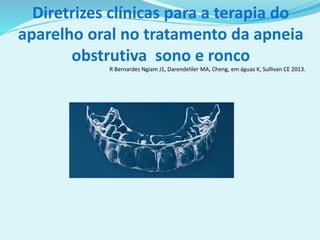 Diretrizes clínicas para a terapia do
aparelho oral no tratamento da apneia
obstrutiva sono e ronco
R Bernardes Ngiam J1, Darendeliler MA, Cheng, em águas K, Sullivan CE 2013.
 