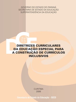 GOVERNO DO ESTADO DO PARANÁ
SECRETARIA DE ESTADO DA EDUCAÇÃO
SUPERINTENDÊNCIA DA EDUCAÇÃO
DIRETRIZES CURRICULARES
DA EDUCAÇÃO ESPECIAL PARA
A CONSTRUÇÃO DE CURRÍCULOS
INCLUSIVOS
CURITIBA
2006
 