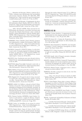 REFERÊNCIAS BIBLIOGRÁFICAS
155
______. Ministério da Educação. Saberes e práticas da in-
clusão: avaliação para identificação das necessidades
educacionais especiais. Brasília, DF: MEC/SEE, 2006.
Disponível em: <http://portal.mec.gov.br/seesp/arqui-
vos/pdf/avaliacao.pdf>. Acesso em: 17 dez. de 2010.
______. Ministério da Educação. A Implantação da educa-
ção ambiental no Brasil. Brasília: MEC/CE A, 1996. Dis-
ponível em: <http://www.dominiopublico.gov.br/down-
load/texto/me001647.pdf>. Acesso em: 16 dez. 2010.
______. MEC/ SECAD/ SEPPIR. Plano nacional de im-
plementação das diretrizes curriculares nacionais para
educação das relações étnicorraciais e para o ensino de
história e cultura afrobrasileira e africana. Brasília: MEC/
SEPPIR, 2006. Disponível em: <http://unisinos.br/blog/
gdirec_neabi/files/2010/11/planonacional_10.6391.pdf>.
Acesso em: 16 dez. 2010.
GUERREIRO, Tânia. CALDAS. Celia P. Memória e demência:
(re) conhecimento e cuidado. Rio de Janeiro: UERJ, UnA-
TI, 2001. Disponível em: <http://www.deficienteonli-
ne.com.br/deficiencia-multipla-tipos-e-definicoes___16.
html>. Acesso em: 23 set. 2011.
LACERDA, Cristina B. F.; POLETTI, Juliana. A escola inclusi-
va para surdos: A situação singular do intérprete de Língua
de Sinais. In: Anais da 27 reunião anual da ANPED. Ca-
xambu: ANPED, 2004. p. 1-15. Disponível em: <www.
anped.org.br>. Acesso em: 08 Set.2011.
MACEDO, Lino. Fundamentos para uma educação inclusiva.
Disponível em: www.educacaoonline.pro.br. Acesso em
22 de set. 2001.
MANTOAN, Maria Teresa Eglér. Ensinando a turma toda- as
diferenças. 2007. Disponível em: <http//www.bancodees-
cola.com/turma.ht>. Acesso em: 03 jul. 2011.
MILES, Bárbara. Perspectiva geral sobre a surdocegueira. Tra-
dução resumida publicada no portal ao pé da letra, 29 jul
2011. Disponível em: www.pedagogiaaopedaletra.com/
posts/surdocegueira. último acesso em: 17 set. 2011.
PERES, ReginaC.N.C. Percepção de mães de criança com parali-
sia cerebral sobre o desenvolvimento motor, cognitivo e social de
seus filhos.  Revista Horus, 2007 Disponível em: <http://
www.faeso.edu.br>. Acesso em: 13 set.2011.
RIBEIRO, Arilda I. M. Mulheres e educação no Brasil-Colônia:
Histórias entrecuzadas. Parte da dissertação de mestrado
defendida no Programa de Pós-Graduação, mestrado, da
área de História e Filosofia da Educação da Faculdade de
Educação da Unicamp, em 1987. Disponível em: <http://
www.histedbr.fae.unicamp.br/navegando/artigos_fra-
mes/artigo_021.html>. Acesso em: 23 abr. 2010, 10h27.
SILVA, Vanessa Caroline; MOREIRA, Laura Ceretta. Cur-
rículo na escola inclusiva: o estigma da diferença. Disponí-
vel em: < http://www.isad.br/eventos/educere/educe-
re2008/anais/pdf/849>. Acesso em: 13 ago. 2011.
SKLIAR, Carlos. As Armadilhas de um sistema de exclusão.
2003. Disponível em: <http://www.folhadirigida.com.
br/htmls/Hotsites/Prof>. Acesso em: 03 jul. 2011.
SOUZA, Regina Maria. Língua de Sinais e Escola: Consi-
deração a partir do texto de regulamentação da língua
brasileira de sinais. In: ETD (Educação Temática Digital):
Educação dos surdos e língua de sinais. V.7 n.2, 2006. pp.
263-278. Disponível em: <http://143.106.58.55/revista/
viewarticle.php?id=127&layout=abstract>. Acesso em:
30 mai. 2011.
UÈVORA. Serviço de Ciência e Cooperação: surdocegueira.
Divisão de mobilidade e relações internacionais. Dis-
ponível em: <www.nae.uevora.pt/aenee/boas_praticas/
surdocegueira>. Acesso em: 17 set. 2011.
PARTES II E III
ALAVARSE, Ocimar Munhoz. A organização do ensino
fundamental em ciclos: algumas questões. In: Revista Bra-
sileira de Educação, v. 14, n. 40, jan./abr. 2009.
ALENCAR, Eunice M. L. Soriano de. Perspectivas e desa-
fios da educação do superdotado. In: Aberto, Brasília, ano
13, n. 60, out./dez.1993.
ALMEIDA, Maria Elizabeth B.; VALENTE, José Armando.
Tecnologias e currículo: trajetórias convergentes ou diver-
gentes? São Paulo: Paulus, 2011.
ANDREOTTI, V. (Org.) Perspectivas educacionais e o ensino
de inglês da escola pública. Pelotas, RS: EDUCAT, 2005. p.
37-48.
ANTUNES, Irandé. Aula de Português: encontro e interação.
São Paulo: Parábola Editorial, 2003.
ARAÚJO, Cláudia; LACERDA, Cristina B.F. Examinando o
desenho infantil como recurso terapêutico para o desen-
volvimento de linguagem de crianças surdas. Revista da
Sociedade Brasileira de Fonoaudiologia, v. 13, p. 186, 2008.
BAPTISTA, Mônica Correia. A linguagem escrita e o direito à
educação na primeira infância. 2010.
BARBOSA, Ana Mae. A imagem no ensino da arte. 2.ed. São
Paulo: Perspectiva, 1994.
_______. (Org.). Arte-educação: leitura no subsolo. In: BAR-
BOSA, Ana Mae. Entrevista com Ernest Gombrich. São
Paulo: Cortez, 1997.
BOSCO, Zelma Regina. Notas sobre a criança, infância e
linguagem na escola. In: BOSCO, Zelma Regina (Org)
Ensaios: Perspectivas e Pressupostos para uma Discussão
Curricular na Rede Municipal de Campinas. Campinas,
SP: Set Gráfica Editora, 2009.
BOURDIEU, Pierre; PASSERON, Jean-Claude. A reprodu-
ção. Elementos para uma teoria do sistema de ensino. 2. ed.
Tradução de Reynaldo Bairão. Rio de Janeiro: Francisco
Alves, 1982.
BRASIL. Constituição da República Federativa do Brasil.
Brasília, DF, Senado, 1998.
______. Conselho Nacional de Educação. Câmara de Edu-
cação Básica. Resolução nº 4, de 13 de julho de 2010.
______. Conselho Nacional de Educação. Câmara de Edu-
cação Básica. Resolução nº 4, de 2 de outubro de 2009.
______. Lei Federal 10.639/03 (artigo 26-A) e a 11.645/08,
alteram a LDB, obrigando o ensino de História da Áfri-
 