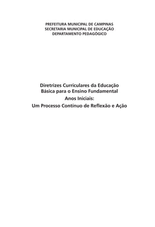 PREFEITURA MUNICIPAL DE CAMPINAS
SECRETARIA MUNICIPAL DE EDUCAÇÃO
DEPARTAMENTO PEDAGÓGICO
Diretrizes Curriculares da Educação
Básica para o Ensino Fundamental
Anos Iniciais:
Um Processo Contínuo de Reflexão e Ação
 