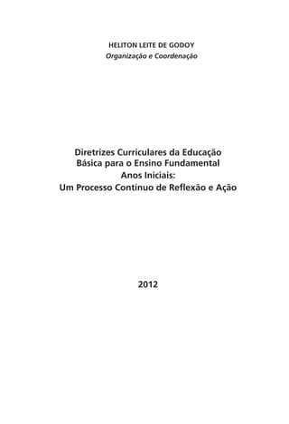 Heliton Leite De Godoy
Organização e Coordenação
Diretrizes Curriculares da Educação
Básica para o Ensino Fundamental
Anos Iniciais:
Um Processo Contínuo de Reflexão e Ação
2012
 
