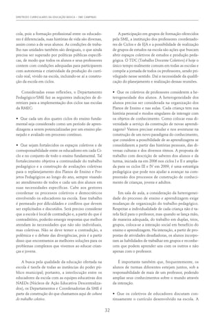 DIRETRIZES CURRICULARES DA EDUCAÇÃO BÁSICA – SME CAMPINAS
32
cola, pois a formação profissional entre os educado-
res é diferenciada, suas histórias de vida são diversas,
assim como a de seus alunos. As condições de traba-
lho nas unidades também são desiguais, o que ainda
precisa ser superado por políticas públicas específi-
cas, de modo que todos os alunos e seus professores
contem com condições adequadas para participarem
com autonomia e criatividade da produção do currí-
culo real, vivido na escola, incluindo-se aí a constru-
ção da escola em ciclos.
Consideradas essas reflexões, o Departamento
Pedagógico/SME faz as seguintes indicações de di-
retrizes para a implementação dos ciclos nas escolas
da RMEC:
•	 Que cada um dos quatro ciclos do ensino funda-
mental seja considerado como um período de apren-
dizagens a serem potencializadas por um ensino pla-
nejado e avaliado em processo contínuo.
•	 Que sejam fortalecidos os espaços coletivos e de
corresponsabilidade entre os educadores em cada Ci-
clo e no conjunto de todo o ensino fundamental. Tal
fortalecimento objetiva a continuidade do trabalho
pedagógico e a construção de avaliações coletivas
para o replanejamento dos Planos de Ensino e Pro-
jetos Pedagógicos ao longo do ano, sempre visando
ao atendimento de todos e cada um dos alunos em
suas necessidades específicas. Cabe aos gestores
coordenar os processos coletivos e democráticos
envolvendo os educadores na escola. Esse trabalho
é permeado por dificuldades e conflitos que devem
ser explicitados e discutidos. Será preciso considerar
que a escola é local de contradição e, a partir do que é
contraditório, poderão emergir respostas que melhor
atendam às necessidades que não são individuais,
mas coletivas. Não se deve temer a contradição, a
polêmica e o debate das divergências, pois é a partir
disso que encontramos as melhores soluções para os
problemas complexos que vivemos ao educar crian-
ças e jovens.
A busca pela qualidade da educação ofertada na
escola é tarefa de todas as instâncias do poder pú-
blico municipal; portanto, a interlocução entre os
educadores da escola com as equipes educativas dos
NAEDs (Núcleos de Ação Educativa Descentraliza-
dos), os Departamentos e Coordenadorias da SME é
parte da construção do que chamamos aqui de cultura
do trabalho coletivo.
A participação em grupos de formação oferecidos
pela SME, a instituição dos professores coordenado-
res de Ciclos e de EJA e a possibilidade de realização
de grupos de estudos na escola são ações que buscam
abrir espaços coletivos de estudos e produção peda-
gógica. O TDC (Trabalho Docente Coletivo) é hoje o
único tempo realmente comum em todas as escolas e
compõe a jornada de todos os professores, sendo pri-
vilegiado nesse sentido. Daí a necessidade da qualifi-
cação do planejamento e realização dessas reuniões.
•	 Que os coletivos de professores considerem a he-
terogeneidade dos alunos. A heterogeneidade dos
alunos precisa ser considerada na organização dos
Planos de Ensino e nas aulas. Cada criança tem sua
história pessoal e modos singulares de interagir com
os objetos de conhecimento. Como colocar essa di-
versidade a serviço da construção de novas aprendi-
zagens? Vamos precisar estudar e nos aventurar na
construção de um novo paradigma do conhecimento,
que considere a possibilidade de as aprendizagens se
consolidarem a partir das histórias pessoais, das di-
versas culturas e dos diversos ritmos. A proposta de
trabalho com descrição de saberes dos alunos e da
turma, iniciada na em 2006 nos ciclos I e II e amplia-
da para os ciclos III e IV em 2009, é uma estratégia
pedagógica que pode nos ajudar a avançar na com-
preensão dos processos de construção de conheci-
mento de crianças, jovens e adultos.
Em sala de aula, a consideração da heterogenei-
dade do processo de ensino e aprendizagem exige
mudanças de organização do trabalho pedagógico.
Respeitar a individualidade de cada criança não é ta-
refa fácil para o professor, mas quando se lança mão,
de maneira adequada, do trabalho em duplas, trios,
grupos, coloca-se a interação social em benefício do
ensino e aprendizagem. Na interação, a partir de pro-
postas de atividades desafiadoras, os alunos incorpo-
ram as habilidades de trabalhar em grupos e reconhe-
cem que podem aprender uns com os outros e não
apenas com o professor.
É importante também que, frequentemente, os
alunos de turmas diferentes estejam juntos, sob a
responsabilidade de mais de um professor, podendo
ampliar seus conhecimentos sobre o mundo através
da interação.
•	 Que os coletivos de educadores discutam con-
tinuamente o currículo desenvolvido na escola. A
 