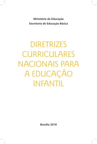 Ministério da Educação
  Secretaria de Educação Básica




   DIRETRIZES
 CURRICULARES
NACIONAIS PARA
 A EDUCAÇÃO
    INFANTIL



          Brasília 2010
 