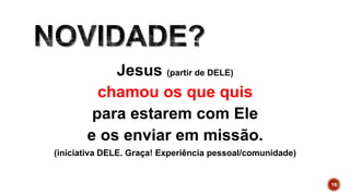 Jesus (partir de DELE)
chamou os que quis
para estarem com Ele
e os enviar em missão.
(iniciativa DELE. Graça! Experiência pessoal/comunidade)
19
 
