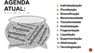 1. Individualização
2. Pluralização
3. Diversificação
4. Momentaneidade
5. Transitoriedade
6. Imediatização
7. Fragmentação
8. Liquefação
9. Experimentação
10.Afetivização
11.Tecnologização
9
 