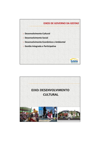 7/12/2009




                     EIXOS DE GOVERNO DA GESTAO


v Desenvolvimento Cultural
v Desenvolvimento Social
v Desenvolvimento Econômico e Ambiental
v Gestão Integrada e Participativa




        EIXO: DESENVOLVIMENTO
                CULTURAL




                                                         4
 